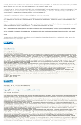 Al respecto, Ugartechea insiste: “Les digo que no soy un ladrón, que nos defenderemos (primero) en la parte legal para saber de qué se nos acusa; segundo, en la parte mediática,
para que quede claro que no soy un ladrón. Ahora resulta que soy un ladrón y el peor presidente de Oaxaca”, subraya.
El exalcalde no niega que “obviamente” se cometieron errores y hay costos políticos que debe pagar. También admite que en el periodo de transición hizo un solo acuerdo “y es el
tema de la deuda que incluye a proveedores, incluye medios de comunicación, constructores, materiales, que se les pagará. No importará que se lleve él (Javier Villacaña) el
reconocimiento, pero se les pagará porque son empresas oaxaqueñas y el dinero se queda acá”, dice.
Sin embargo, tres meses después ese acuerdo no se ha cumplido porque no se recibió el total de los recursos.
“Dejamos una deuda cercana a los 50 millones, y el acuerdo tan estaba que hay testimonios públicos que hablan de una deuda de 70 millones. Lo que sí me parecería muy mal es
que se haya apartado ese dinero para darlo a los dragones (máquinas para pavimentación) de siempre, que no de Oaxaca, y a una empresa de Puebla para Jardinería. Eso es
aberrante”.
Lo que sí le preocuparía, admite Luis Ugartechea Begué, “es que alguien como Francisco Toledo me acusara de ladrón”. Para él, añade, “sería más grave que alguien con calidad
moral me dijera ladrón que dos personas (Castillo y Villicaña) que lo que pretenden no sé si sea venganza, odio o rencor”.
Según el expresidente municipal, desde la Guelaguetza de julio de 2013 le quedó claro que su permanencia no era grata “y la falta de recursos me pareció señales importantes”.
Dice que ahora querrán ir contra algunos miembros de su equipo, pero se defenderán hasta que se compruebe si verdaderamente cometieron un acto indigno o fuera de la ley.
Remata:
“La ruta es muy sencilla: seguiremos esperando las notificaciones y generaremos la defensa jurídica en el sentido que nos marca la ley, y si lograran armar un caso muy bien,
habrá que presentarse, aunque tenga que ir a la cárcel”.
Carta a Gabino Cué
Lic. Gabino Cué Monteagudo,
Gobernador Constl. del Estado de Oaxaca
Con todo el respeto a su investidura como Gobernador del estado de Oaxaca, le solicito muy atentamente su pronta respuesta y atención a la problemática que
aqueja hoy la Corporación Oaxaqueña de Radio y Televisión (CORTV), que naufraga en medio del abandono total, la falta de programas propios y muy raquítico
contenido de sus escasos programas, teniendo que recurrir a los canales 22 y 11, o los que si producen y programas buenos, pero ajenos al estado de Oaxaca.
Como en alguna ocasión yo le observé y nuevamente se le repito con todo respeto, cómo es posible que los particulares, tengamos mejor equipo que el Canal 9 y
2, y con tan poco equipo tengamos más producción, también ahora.
Cómo es posible que en este canal de CORTV, del cual yo formé parte por muchos años, se desperdicien los recursos que luego dicen que no existen, y que si
los hay. Cómo es posible que existiendo una innumerable riqueza cultural, étnica, rico en música, danza, en costumbres, que por lo grande del estado y sus
regiones, etcétera, no se acabe de conocer en su totalidad.
Señor Gobernador y amigo, le solicito urgentemente dignificar este medio de comunicación que tanto ha costado y sigue costando al pueblo de Oaxaca. No
necesitamos traer a magos muy eminentes de otros estados para que nos vengan a enseñar cómo se realiza la televisión y la radio. Lo único que se necesita es
"PONERSE A TRABAJAR", dejar de tirar el dinero en creencias equivocadas de producción televisiva.
Hay el reconocimiento para muchos amigos y ex compañeros, que a lo largo de más de 20 años en el mismo ejercicio y especialidades en este canal de la
CORTV, pero no se les aprovecha y por el contrario, la dirección de CORTV recurre a producciones ajenas de otros medios nacionales.
Sólo restan 2 años más para la conclusión de su gobierno. Manifieste Usted, Sr. Gobernador, sensibilidad hacia el estado de Oaxaca, dándoles un regalo y
devolución del pago de sus impuestos por medio de la CORTV, con programas generados desde el mismo estado.
Reconozco que nunca un Sindicato es un obstáculo hacía la institución y ni tampoco el personal de confianza son significado de recomendados, porque los que
ahí laboran necesariamente; deben conocer del ejercicio de los medios de comunicación, que es la radio y la televisión.
Atentamente.
C.S. JORGE MARTÍNEZ MARTÍNEZ
EX DIRECTOR DE COCODI
PRESIDENTE DE SAN JACINTO AMILPAS
Segego y finanzas protegen a un desestabilizador, denuncia
LUIS IGNACIO VELÁSQUEZ
El edil de San Jacinto Amilpas, Víctor Amado López Hernández, acusó al secretario general de Gobierno, Alfonso Gómez Sandoval Hernández, y el secretario de
Finanzas, Enrique Arnaud Viñas, de violar flagrantemente la ley porque hasta la fecha se han negado a otorgarle su acreditación como concejal y no han sido
liberados los recursos que corresponden al municipio.
Anunció además que interpondrá una Controversia Constitucional en contra del Poder Ejecutivo, "porque no existe justificación alguna para retener los recursos
de la comunidad, cuando el tesorero municipal no ha recibido ni un centavo y el regidor priísta Franco Alonso Vásquez Armengol está pidiendo su destitución solo
porque quiere colocar en el cargo a uno de sus incondicionales".
El ex secretario de Movimientos Sociales del PRD aseveró que Gómez Sandoval tiene pleno conocimiento de que el priísta Vásquez Armengol debe de ser
suspendido del cargo porque está sujeto a un proceso penal por portación de arma de fuego y conducir en estado de ebriedad, "pero aún así lo protege, para que
siga desestabilizando el municipio perredista".
"Tan es así, que por todos los medios se ha negado a entregarnos nuestras acreditaciones como concejales, a mí y al síndico municipal, cuando esto es solo un
trámite administrativo ya que nosotros ganamos una elección constitucional y como funcionario del Poder Ejecutivo no debería tomar partido en el conflicto
interno del municipio y, mucho menos, solapar actos contrarios a la ley".
Lamentó que el gobierno del cambio siga funcionando como en los mejores tiempos del poder caciquil priísta, cuando eran los funcionarios de gobierno quienes
decidían quiénes sí y quienes no fungían como autoridades y, sobre todo, a quiénes se les entregaban los recursos municipales, porque eso garantizaba
lealtades, fortalecimiento de los grupos políticos y hasta pago de "favores".
"Sin embargo, en San Jacinto Amilpas no vamos a retornar a esos escenarios, vamos a recurrir a la Suprema Corte de Justicia de la Nación para denunciar esta
ilegal intromisión del Poder Ejecutivo en la vida interna del Ayuntamiento y, también, vamos a exigir al Congreso del Estado que en estricto apego a la ley
suspenda y revoque el mandato como concejal a Franco Alonso Vásquez Armengol porque ya le ha sido dictada orden de aprehensión por el Juez Cuarto de
Distrito y está sujeto a proceso penal por diversos delitos".
López Hernández manifestó que incluso el ex presidente municipal de San Antonino Castillo Velasco expidió una constancia para defender a Vásquez Armengol
en el proceso penal que se le sigue, "cuando de acuerdo al parte informativo policial fue detenido cuando disparaba con una arma de fuego, sin contar con la
licencia correspondiente para portarla, pero aun así lo protegen Gómez Sandoval Hernández y Arnaud Viñas, ambos militantes priístas".
 