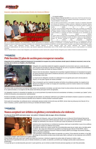 Imponen organismos internacionales Horario de Verano en México
• A la opinión pública
Oaxaca, Oaxaca, 5 de abril del 2014.-En punto de las 16:45 horas del día de hoy
se instaló la Asamblea Estatal del magisterio Democrático Oaxaqueño en el hotel
“Casa del Maestro” de esta ciudad.
Ante los últimos acontecimientos a nivel estatal y nacional, el magisterio aglutinado
en la Sección 22 realizará un análisis profundo y deliberará los acuerdos, tareas y
pronunciamientos que fortalezcan la defensa de la educación pública y gratuita en
nuestro estado en el país.
En uso de la voz el profesor Rubén Núñez Ginés, hizo un llamado a la unidad del
magisterio nacional, demandó a cada una de las delegaciones sindicales y centros
de trabajo sindical a reforzar el plantón nacional que a la fecha continúa en la
ciudad de México y a participar de manera contundente en las actividades que de
esta asamblea estatal emanen.
Así mismo reiteró el rechazo total a las nefastas reformas estructurales del gobierno
de EPN, que lejos de beneficiar al pueblo de México, lacera a la clase trabajadora,
entrega los recursos naturales a empresas y organismos internacionales.
Por lo anterior este movimiento magisterial
Exige la abrogación de la reforma a los Artículos 3º y 73º constitucional, toda vez
que no es Reforma Educativa, sino administrativa y laboral, expropiando los derechos humanos a la educación y la garantía laboral de todos los trabajadores del País.
Emplaza al Gobierno Federal por la liberación inmediata y sin condiciones de los compañeros del MDTEO y de las Organizaciones Sociales: Lauro Atilano Grijalva Villalobos, Mario
Olivera Osorio, Sara Altamirano Ramos, Damián Gallardo Martínez y Leonel Manzano Sosa que fueron detenidos de manera arbitraria.
Rechaza la implementación del horario de verano, que imponen organismos internacionales como el FMI, OCEDE, Banco Mundial ya que en nada beneficia a la sociedad
mexicana.
Hace un llamado fraterno a toda la base trabajadora, para mantenerse en alerta máxima ante cualquier llamado emergente que se realice a través de la estructura sindical.
PideSección22plandeacciónpararecuperarescuelas
Integrantes de la asamblea magisterial destacaron la necesidad de recuperar los centros escolares donde opera la disidencia seccional, como en las
escuelas de la colonia Los Ángeles y Suchilquitongo
Yadira SOSA
Delegados de la asamblea estatal del magisterio oaxaqueño se pronunciaron ayer por un plan de acción
para recuperar las escuelas en poder de la Sección 59, así como un acuerdo en respaldo a la Coordinadora
Estudiantil Normalista del Estado de Oaxaca (CENEO).
Hasta el cierre de esta edición, integrantes de la asamblea magisterial destacaron la necesidad de recuperar
los centros escolares donde opera la disidencia seccional, como en las escuelas de la colonia Los Ángeles y
Suchilquitongo, entre otras.
La mayoría de los delegados coincidió en la elaboración de una agenda para acudir a las escuelas en
disputa, a fin de poder ingresar de manera inmediata.
Pese a la oposición que han mostrado los padres de familia a los profesores paristas, los maestros de la
Sección 22 confiaron en contar con el apoyo de la asamblea y acudir de manera masiva a los inmuebles
donde labora la 59.
Del mismo modo, se pronunciaron por ejercer mayor apoyo a los estudiantes normalistas, que este lunes inician la octava semana de paro de labores y protestas
en la capital del estado, en la exigencia de 960 plazas automáticas para igual número de egresados.
Los delegados mostraron la necesidad de respaldar con un pronunciamiento la jornada de lucha de los estudiantes normalistas, al considerar que “pelean” contra
la Reforma Educativa y las evaluaciones “estandarizadas”.
Durante la asamblea, que terminaría en la madrugada de este sábado, los profesores reafirmaron que la Reforma del Gobierno federal no pasará en la entidad, al
considerar que atenta contra los derechos laborales de los maestros e intenta privatizar la educación pública.
Como parte de la asamblea, los profesores tenían contemplado abordar también el tema del censo del INEGI, donde miles de profesores de la Sección 22 no
fueron censados y podrían quedar fuera de nómina por mandato del Gobierno federal.
Nuncaaceptaréserárbitroenpleitosyentendenciaalaviolencia
Si la Sección 59 del SNTE está dando clases, “por justicia” el Gobierno debe de pagar, afirma el Arzobispo
Jaime GUERRERO
El Arzobispo de Antequera, José Luis Chávez Botello dijo que si la Sección 59 del Sindicato Nacional de
Trabajadores de la Educación (SNTE) está dando clases, “por justicia” el Gobierno del Estado debe pagar y
entregar los certificados a los más de 4 mil niños que cursan sus estudios con esa sección.
Al término de la misa dominical, en conferencia de prensa, aclaró que no será árbitro ni juez en los conflictos,
sólo ayudará e invitará a la reflexión de las partes.
“No puedo ser árbitro de un grupo cuando hay una problemática grave de por medio, pero sí se debe aplicar
la justicia”, dijo, luego de la intervención que pidiera a la dirigencia de la Sección 59 del SNTE, ante la
negativa del Instituto Estatal de Educación Pública de Oaxaca (IEEPO) de entregar documentos oficiales y
pagos de salarios a profesores.
“Las autoridades correspondientes deben de responder con justicia. Si hay retención de salarios, si hay falta
de entrega de documentos se debe revisar dónde está el fallo y verificarlo con las instancias como el IEEPO
o el Gobierno estatal", apeló el jerarca de la iglesia católica.
Chávez Botello refirió que a todo buen maestro se le tiene que reconocer, mientras la exigencia de justicia debe de hacerse sin dañar a nadie.
Dijo desconocer la gravedad del caso, pero el retardar el derecho a un sueldo, no está bien y se tendría que investigar quienes están ocasionando la
problemática.
Y es que dijo que no se está educando para servir ni para querernos, por el contrario se están formando personas egoístas con solo fines personales.
 