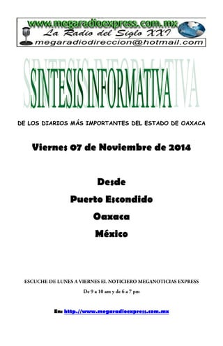 DE LOS DIARIOS MÁS IMPORTANTES DEL ESTADO DE OAXACA 
Viernes 07 de Noviembre de 2014 
Desde 
Puerto Escondido 
Oaxaca 
México 
En: http.//www.megaradioexpress.com.mx 
 