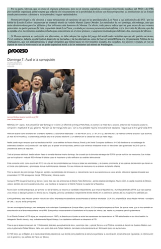 Por su parte, Morena, que se opone al régimen gobernante, pero no al sistema capitalista, continuará absorbiendo residuos del PRD y del PRI,
pero también organizará gente honesta que todavía cree sinceramente en la posibilidad de utilizar con fines progresistas las instituciones de un Estado
creado para someter y dominar a los explotados y seguir oprimiéndolos.
Morena privilegió la vía electoral y sigue persiguiendo el espejismo de que en las presidenciales, Los Pinos y sus achichincles del INE –por no
hablar de Estados Unidos– reconozcan un eventual triunfo de Andrés Manuel López Obrador. Los resultados de este domingo, sin embargo, creo que
serán desalentadores para los afiliados y los militantes más honestos de Morena. En efecto, todo parece indicar que un gran sector de sus votantes
potenciales no participarán en la farsa orquestada desde Los Pinos y avalada por razones puramente electoralistas por la dirección de Morena, que dio
la espalda a los movimientos sociales en lucha para concentrarse en el circo grotesco y sangriento montado para reforzar a los enemigos de México.
Si Morena quisiera ser realmente una alternativa, no debe adoptar las reglas del juego del semiEstado capitalista opresor del pueblo mexicano.
Por el contrario, debería apostar todo al desarrollo de las luchas y de las alternativas, como la Nueva Central Obrera o la Organización Política de los
Trabajadores, que son anticapitalistas, y elegir dirigentes que miren hacia los movimientos sociales, los escuchen, los apoyen y ayuden, en vez de
esperar en vano la benevolencia de un poder capitalista hostil y de los mandantes del mismo en Washington.
Domingo 7: Aval a la corrupción
ÁLVARO DELGADO
8 DE JUNIO DE 2015
ANÁLISIS
Lorenzo Córdova durante la sesión en el INE.
Foto: Octavio Gómez
MÉXICO, D.F. (apro).- Si la elección de este domingo se ve como un referendo a Enrique Peña Nieto, el examen a la mitad de su sexenio, entonces los mexicanos avalan la
corrupción e ineptitud de él y su gobierno. Peor aún: Le dan manga ancha para –con su muy probable mayoría en la Cámara de Diputados– haga lo que le dé la gana hasta 2018.
Peña se levanta como triunfador en un entorno sombrío: La economía estancada –1.4 del PIB en 2013, 2.1 en 2014 y 2.66 este año–, la violencia criminal a la alza –que acumula
ya más 40 mil muertos y 21 asesinatos políticos sólo en el proceso electoral– y un deterioro en la calidad de vida que nadie niega.
Nadie puede negar tampoco que los resultados del PRI y sus satélites de Nueva Alianza (Panal) y del Verde Ecologista de México (PVEM) obedecen a una estrategia de
sistemática violación a la Constitución y las leyes que, al quedar en la impunidad, perfila lo que volverá a ensayarse en las 15 elecciones para gobernador de 2016 y en la
presidencial dentro de tres años.
Todo el proceso electoral, desde octubre hasta la jornada electoral mismo domingo, fue cruzado por la inmunda estrategia del PVEM que se burló de los mexicanos. Las multas
que se le aplicaron –más de 600 millones de pesos– poco le importaron y sólo ratificaron su carácter delincuencial.
Esta conducta contó, como ocurrió en 2012, con una red de complicidades que incluye a todas las autoridades y, de manera prominente, a las cadenas de televisión que tienen en
el Verde a los defensores y promotores de sus multimillonarios intereses. Por eso millones de mexicanos no se enteran de tamaña infamia.
Pero la elección de este domingo 7 deja ver, también, las debilidades del dinosaurio y, naturalmente, las de sus opositores que, pese a todo, obtuvieron tajadas del pastel que
proyectaban: El PAN es segunda fuerza, PRD tercera y Morena cuarta.
Aunque el PRI recupera Guerrero y Sonora –clave éste para las ambiciones de Manlio Fabio Beltrones–, pierde estados estratégicos: Nuevo León, la capital industrial de México;
Jalisco, también de enorme poder productivo, y se mantiene al margen en el Distrito Federal, la capital de la República.
Nuevo León es relevante porque, por primera vez en la historia, se impone un candidato independiente, que rompe el bipartidismo y humilla sobre todo al PAN, que hace apenas
unos meses lo daba por ganado. El Bronco es una incógnita, pero esa candidatura independiente tendrá efectos en el sistema de partidos de una magnitud no calibrada aún.
Entre paréntesis, esta elección pone en ridículo otra vez a empresas encuestadoras acostumbradas a falsificar resultados. GEA-ISA, propiedad de Jesús Reyes-Heroles –consejero
de OHL–, es una de las principales.
Sin ser una magnitud análoga, pero semejante es la victoria en Guadalajara de Enrique Alfaro, que en 2012 le rompió el espinazo al PAN, del que se nutre, y ya lo hizo también en
esta elección en el área metropolitana con el PRI. Este político rompe también el bipartidismo en la capital de Jalisco y es, desde ya, prospecto para la gubernatura.
En el Distrito Federal, el PRI sigue tan marginal como en 1997 y la disputa por el poder es entre las expresiones de izquierda con el PAN atrincherado en su único bastión, la
delegación Benito Juárez y muy probablemente Miguel Hidalgo. Los capitalinos ratificaron su desprecio al PRI.
Pese a que si acaso conservará los 114 diputados federales que actualmente tiene –quizá dos más– y pierde Sonora, en el PAN se consolida la facción de Gustavo Madero, aun
ante el gobernador Rafael Moreno Valle, pero sobre todo ante Felipe Calderón, derrotado contundentemente en Michoacán junto con su hermana.
El PAN tiene, ya, en Madero a un claro precandidato presidencial, que tendrá como plataforma la estructura partidaria, la coordinación en la Cámara de Diputados y la interlocución
con el gobierno y los partidos del Pacto por México.
 