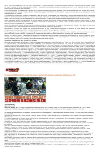 Oaxaca, 7 de junio 2015.-México vive una crisis política sin precedentes. La violencia presente en el actual proceso electoral -21 asesinatos políticos durante las campañas-, rebasa
con mucho la situación de elecciones pasadas a nivel nacional y es producto de la impunidad, corrupción, violencia, colusión con el crimen organizado, tanto de los partidos
políticos como de los gobiernos de los tres niveles.
El ciclo de movilizaciones que vive México es el resultado de una profunda crisis institucional y política, derivada de la serie de reformas realizadas sin el concenso de la población,
entre ellas, laboral, fiscal, electoral, energética, educativa; impulsadas por el gobierno de EPN para beneficiar al sector empresarial nacional y trasnacional, antes que a la mayoría
de la población a la que gobiernan.
El fuerte dispositivo policíaco-militar montado en Oaxaca desde la tarde del 5 de junio, con la llegada de miles de efectivos de la policía federal, gendarmería, Ejército y Marina, para
“blindar” las elecciones federales intermedias del 7 de junio y recuperar las instalaciones del Instituto Nacional Electoral (INE) tomadas por el magisterio, no contribuye en nada a
generar el clima de confianza y libertad necesarias para dicho ejercicio democrático. El manejo militar de una problemática social evidencia una grave regresión autoritaria.
Durante el sábado se han dado enfrentamientos en las diferentes regiones de Oaxaca, siendo las más fuertes en Huajuapan, Miahuatlán, Tuxtepec y Pinotepa Nacional; en Salina
Cruz, Tlaxiaco y Cuicatlán maestros y población civil repudiaron la presencia de los efectivos policíacos y militares. Aumenta con ello, el riesgo de violaciones sistemáticas a los
derechos humanos y criminalización de la protesta social.
Hoy, al inicio de la jornada electoral, se tienen reportes de casillas quemadas en varios puntos de los estados de Oaxaca, Guerrero, Chiapas, y otros lugares del país; donde
diversas organizaciones y sectores hemos denunciado que no hay condiciones para la realización de las mismas.
Recordamos que Oaxaca ya vivió un fuerte ciclo de movilizaciones sociales en 2006, que fue sofocado violentamente por elementos de fuerzas federales. Las detenciones
arbitrarias, ejecuciones extrajudiciales, tortura y otras graves violaciones a los derechos humanos siguen en la impunidad.
Por ello, organizaciones civiles oaxaqueñas tememos la repetición de hechos similares, con la agravante de la presencia militar en las calles, como si las movilizaciones sociales
fueran comparables al crimen organizado. Consideramos que unas elecciones realizadas en un contexto militarizado no les permite gozar de la legitimidad necesaria.
Hacemos un LLAMADO URGENTE a la sociedad civil internacional, organizaciones de derechos humanos, Oficina del Alto Comisionado para los Derechos Humanos en México,
embajadas, para demandar el regreso de las fuerzas militares a sus cuarteles, pues realizan tareas de seguridad pública que están fuera de sus competencias. Así mismo,
demandar al gobierno federal priorizar el diálogo y la conciliación por encima del uso de las armas.
Atentamente: Organizaciones de la Sociedad Civil de Oaxaca
Agencia de Desarrollo Local de la Chinantla A.C., Asesoría Integral y Litigios Estratégicos a Pueblos Originarios A.C., Calpulli A.C., Centro de Acción para el Desarrollo CODICE
A.C., Centro de Apoyo al Movimiento Popular Oaxaqueño CAMPO A.C, Centro de Derechos Indígenas Flor y Canto A. C., Centro de Desarrollo Comunitario CENTÉOTL A.C.,
Centro de Encuentro Cultural Indígena, Centro de Derechos Humanos Tepeyac A.C., Casa Misión, Centro para los Derechos de la Mujer Nääxwiin A.C., Círculo Profesional para la
Formación con Equidad de Género Nduva Ndandi A.C., Comité de América Latina y El Caribe para la Defensa de los Derechos de la Mujer CLADEM- OAXACA, Comité de Defensa
Integral de Derechos Humanos Gobixha A.C., Comité de Familiares, amigas y amigos de Damián Gallardo, Consorcio para el Diálogo Parlamentario y la Equidad Oaxaca A.C.,
Colectivo Bolivariano, Colectivo Mujer Nueva, Colectivo Tutuma, Comunalidad y Desarrollo Bene Xhon A.C., Consejo Integrador de Productores de Amaranto del Estado de Oaxaca
A.C., Consejo Popular Cívico de Xochimilco A.C., Ddeser-Oaxaca, Defensores Oaxaqueños por los Derechos Humanos Isabel A.C., Desarrollo Agroecológico Mixteco A.C.,
Diversidades y no Discriminación A.C., Empoderamiento Glocal A.C., Espacio de Encuentro de las Culturas Originarias A.C., Feminismo Comunitario Oaxaca, Fondo Regional de
Pueblos Sector Zoogocho Che Yugosho A.C., Fundación Cultural Modesto Bernardo A.C., Fundación de Proyectos Estratégicos A.C., Fundación FEDALPA de la Costa A.C., Grupo
de Estudios sobre la Mujer Rosario Castellanos A.C., Herramientas para el Buen Vivir A.C., IDEMO A.C., Iniciativa Ciudadana Oaxaca A.C., Integración y Desarrollo de Alternativas
Sustentables IDEAS A.C., JUCOLAE, A.C., Juventud por Oaxaca A.C., Korami-Compartir A.C., LIMEDDH-Oaxaca, A.C., Luna del Sur A.C., Manos en Acción LODALCA A.C.,
Nueve Lunas S.C., Palabra Radio, PRODER A.C., Propuesta Integral para la Sustentabilidad A.C., Psicología con Enfoque Humano A.C., Red Nacional Católica de Jóvenes por el
Derecho a Decidir, Red de Jóvenes Redefine Oaxaca, Servicios del Pueblo Mixe A.C., Servicios para una Educación Alternativa EDUCA A.C., Servicios Universitarios y Redes de
Conocimientos en Oaxaca SURCO A.C., Sinergia para el Desarrollo Integral Sustentable A.C., Tequio Jurídico A.C., Tianguis Indígena Multicultural A.C., Universo Oaxaqueño para
la Productividad y Solidaridad del Estado A.C., UNOSJO S.C., Unión de Comunidades Indígenas de la Zona Norte del Istmo UCIZONI A.C., Voces Oaxaca.
Se presentan 630 incidentes en Oaxaca, roban y queman 216 casillas y suspenden elecciones en 136
Jaime GUERRERO
@JaimeGuerrero08
Oaxaca, 07 de junio, 2015.- El Consejo General del Instituto Nacional Electoral (INE) en Oaxaca, reportó que en la jornada electoral de este domingo, de 4 mil 181 casillas
instaladas de 4 mil 985 aprobadas, 216 casiilas fueron quemadas y robadas. En total se presentaron 630 incidentes adversos para las elecciones, en la entidad
Los paquetes electorales afectados por vandalismo, quemas, sustracción de material electoral y votación suspendida, representan cerca de 11 mil votos que no serán emitidos por
actos esos actos.
En la sesión de seguimiento de la jornada electoral, al reporteÂ de las 18:30 horas, el órgano electoral, informó que se instalaron 4 mil 181 casillas, en las cuales se presentaron
630 incidentes.
El Consejero Presidente del INE, Roberto Cardiel Soto, informó que incidentes que más impactaron al proceso electoral fueron 136 casillas no instaladas, la suspensión definitiva
por riesgo o violencia de las votaciones en 136 casillas.
Además, el INE informó que a lo largo de la jornada electoral se suspendió la votación por robo, quema y destrucción de la documentación electoral en 216 casillas.
Los paquetes electorales afectados por vandalismo, quemas, sustracción de material electoral y votación suspendida, representaron cerca de 10 mil votos que no fueron emitidos
por esos actos.
Hasta las 6 de la tarde, Cardiel Soto, informó que el distrito que mayor incidencia presenta con destrucción, robo y quema de urnas, es el VII con cabecera en Juchitán de
Zaragoza,Â mientras que el distrito que XI de Pinotepa Nacional, fue el que más robo de casillas tuvo 11 y se han suspendido la votación definitiva en 9 casillas.
El funcionario electoral, dijo que hay tiempos de retraso en su instalación debido a la destrucción de infraestructura electoral en diversos distritos, que en total van 9 casillas
suspendida la votación.
Cardiel Soto, reconoció que los incidentes violentos lastimaron la Jornada Electoral y no contribuyeron a un proceso democrático, ni el desarrollo político de una entidad.
Cardiel Soto apuntó hasta esa hora que 5 casillas se vandalizaron severamente en el distrito I de Tuxtepec, 2 en el Teotitlán de Flores Magón; 6 en el distrito III de Huajuapan de
León; 12 en el distrito VÂ de Tehuantepec, 23 en el distrito VII de Juchitán; 3 en el distrito IX de Santa Lucía del Camino, 4 en el distrito X de Miahuatlán y 11 en el distrito XI
Pinotepa Nacional.
Mientras que en el municipio de Huautla de Jiménez, al menos 140 paquetes no han sido entregados a las autoridades electorales por deslaves provocados por integrantes de la
Sección 22 del SNTE, al echar mano de maquinaria pesada para provocar desperfectos y por lo consiguiente no hay votación en una zona del distrito II de Teotitlán de Flores
Magón.
Cardiel Soto, advirtió a quienes han incurrido en robo, quema de casillas y urnas, son acreedoras sanciones de tipo penal que están clasificadas de acuerdos a las gravantes y eso
determinara el Juez competente a partir de lo que notifique el Ministerio Público.
Puntualizó que será el Tribunales Electoral del Poder Judicial de la Federación, quien determine si se suspenden las elecciones o por las agravantes que presenten, porque el INE
no puede resolver la suspensión.
 