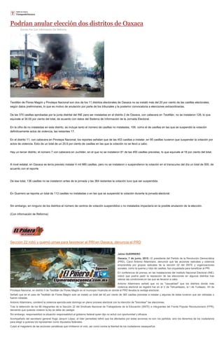 Podrían anular elección dos distritos de Oaxaca
Escrito Por Con Información De Reforma
Teotitlán de Flores Magón y Pinotepa Nacional son dos de los 11 distritos electorales de Oaxaca no se instaló más del 20 por ciento de las casillas electorales,
según datos preliminares, lo que es motivo de anulación por parte de los tribunales y la posterior convocatoria a elecciones extraordinarias.
De las 370 casillas aprobadas por la junta distrital del INE para ser instaladas en el distrito 2 de Oaxaca, con cabecera en Teotitlán, no se instalaron 126, lo que
equivale al 34.05 por ciento del total, de acuerdo con datos del Sistema de Información de la Jornada Electoral.
En la cifra de no instaladas en este distrito, se incluye tanto el número de casillas no instaladas, 109, como el de casillas en las que se suspendió la votación
definitivamente actos de violencia, las restantes 17.
En el distrito 11, con cabecera en Pinotepa Nacional, los reportes señalan que de las 453 casillas a instalar, en 95 casillas tuvieron que suspender la votación por
actos de violencia. Esto da un total de un 20.9 por ciento de casillas en las que la votación no se llevó a cabo.
Hay un tercer distrito, el número 7 con cabecera en Juchitán, en el que no se instalaron 81 de las 450 casillas previstas, lo que equivale al 18 por ciento del total.
A nivel estatal, en Oaxaca se tenía previsto instalar 4 mil 985 casillas, pero no se instalaron o suspendieron la votación en el transcurso del día un total de 500, de
acuerdo con el reporte
De ese total, 136 casillas no se instalaron antes de la jornada y las 364 restantes la votación tuvo que ser suspendida.
En Guerrero se reporta un total de 113 casillas no instaladas o en las que se suspendió la votación durante la jornada electoral.
Sin embargo, en ninguno de los distritos el número de centros de votación suspendidos o no instalados impactaría en la posible anulación de la elección.
(Con información de Reforma)
Sección 22 robó y quemó urnas para favorecer al PRI en Oaxaca, denuncia el PRD
Jaime GUERRERO
Oaxaca, 7 de junio, 2015.- El presidente del Partido de la Revolución Democrática
(PRD), Carol Antonio Altamirano, denunció que las acciones radicales y violencia
emprendida por grupos radicales de la sección 22 del SNTE y organizaciones
sociales, como la quema y robo de casillas, fue orquestada para beneficiar al PRI.
En conferencia de prensa, en las instalaciones del Instituto Nacional Electoral (INE),
indicó que podría pedir la reposición de las elecciones en algunos distritos tras
valorar las condiciones en las que se llevaron a cabo.
Antonio Altamirano señaló que no es "casualidad" que los distritos donde más
violencia electoral se registró fue en el V de Tehuantepec, el I de Tuxtepec, XII de
Pinotepa Nacional, en distrito II de Teotitlán de Flores Magón en el municipio Huahutla en donde el PRD llevaba la ventaja electoral.
Señaló que en el caso de Teotitlán de Flores Magón solo se instaló un total del 40 por ciento de 360 casillas previstas a instalar y algunas de estas tuvieron que ser retiradas o
fueron robadas.
Antonio Altamirano, condenó la violencia ejercida este domingo en pleno proceso electoral con la intención de "boicotear" las elecciones.
Tras la detención de los 88 integrantes de la Sección 22 del Sindicato Nacional de Trabajadores de la Educación (SNTE) e integrantes del Frente Popular Revolucionario (FPR),
demando que quienes violaron la ley se debe de castigar.
Sin embargo, responsabilizó la situación responsabilizó al gobierno federal quien dijo no actuó con oportunidad y eficacia.
Acompañado del secretario general Hugo Jarquín López, el líder perredista refirió que los afectados por estas acciones no son los partidos, sino los derechos de los ciudadanos
para elegir a quienes los representen como diputados federales.
Culpó al magisterio de las acciones vandálicas que inhibieron el voto, así como contra la libertad de los ciudadanos oaxaqueños.
 