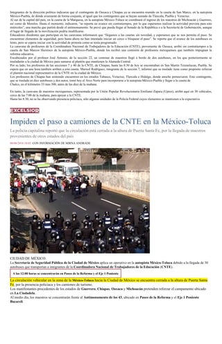Integrantes de la dirección política indicaron que el contingente de Oaxaca y Chiapas ya se encuentra reunido en la caseta de San Marco, en la autopista
México-Puebla, de dónde avanzarán de forma conjunta, al igual que los contingentes que se hayan sumado de Tlaxcala, Puebla y Veracruz.
Al sur de la capital del país, en la caseta de la Marquesa, en la autopista México-Toluca se coordinará el ingreso de los maestros de Michoacán y Guerrero,
así como de Morelos. Hasta el momento, indicaron, “se reporta un avance sin contratiempos, por lo que esperamos realizar la actividad prevista para este
miércoles”, una marcha que partirá desde el antimonumento. Se prevé que pueda llegar al Senado de la República o a la Secretaría de Gobernación, aunque
el lugar de llegada de la movilización podría modificarse.
Educadores disidentes que participan en las caravanas informaron que “llegamos a las casetas sin novedad, y esperamos que se nos permita el paso. Se
encuentran elementos de seguridad, pero hasta ahora no han intentado iniciar un cerco o bloquear el paso”. Se reporta que el avance de los autobuses es
lento, pero se espera iniciar con la actividad de protesta como se tenía programado.
La caravana de profesores de la Coordinadora Nacional de Trabajadores de la Educación (CNTE), proveniente de Oaxaca, arribó sin contratiempos a la
caseta de San Marcos Huixtoco de la autopista México-Puebla, donde los recibió una comisión de profesores mexiquenses que también impugnan la
reforma educativa.
Encabezados por el profesor José Antonio, de la sección 22, un centenar de maestros llegó a bordo de dos autobuses, en los que posteriormente se
trasladarán a la ciudad de México para sumarse al plantón que mantienen la Alameda Central.
Por su lado, los profesores de las secciones 7 y 40 de la CNTE, de Chiapas, hasta las 8:30 de hoy se encontraban en San Martín Texmelucan, Puebla. Se
espera que en una hora también arriben a esta caseta. Marisol Rodríguez, integrante de la sección 7, informó que su traslado tiene como propósito reforzar
el plantón nacional representativo de la CNTE en la ciudad de México.
Los profesores de Chiapas han sostenido encuentros en los estados Tabasco, Veracruz, Tlaxcala e Hidalgo, donde anoche pernoctaron. Este contingente,
que se traslada en diez autobuses y dos autos, tomó hoy el Arco Norte para incorporarse a la autopista México-Puebla y llegar a la caseta de
Chalco, en el kilómetro 33 más 300, antes de las diez de la mañana.
En tanto, la caravana de maestros mexiquenses, representada por la Unión Popular Revolucionaria Emiliano Zapata (Uprez), arribó aquí en 30 vehículos,
cerca de las 7:00 de la mañana, para apoyar a la CNTE.
Hasta las 8:30, no se ha observando presencia policíaca, sólo algunas unidades de la Policía Federal cuyos elementos se mantienen a la expectativa.
Impiden el paso a camiones de la CNTE en la México-Toluca
La policía capitalina reportó que la circulación está cerrada a la altura de Puerta Santa Fe, por la llegada de maestros
provenientes de otros estados del país
08/06/2016 10:03 CON INFORMACIÓN DE MIRNA ANDRADE
CIUDAD DE MÉXICO.
La Secretaría de Seguridad Pública de la Ciudad de México aplica un operativo en la autopista México-Toluca debido a la llegada de 30
autobuses que transportan a integrantes de la Coordinadora Nacional de Trabajadores de la Educación (CNTE).
A las 12:00 horas se concentrarán en Paseo de la Reforma y el Eje 1 Poniente
La circulación vehicular en la zona de la México-Toluca hacia la Ciudad de México se encuentra cerrada a la altura de Puerta Santa
Fe, por la presencia policiaca y los camiones de turismo.
Los manifestantes procedentes de los estados de Guerrero, Chiapas, Oaxaca y Michoacán pretenden reforzar el campamento ubicado
en La Ciudadela.
Al medio día, los maestros se concentrarán frente al Antimonumento de los 43, ubicado en Paseo de la Reforma y el Eje 1 Poniente
Bucareli.
 