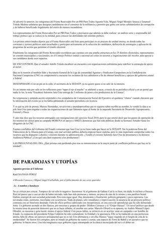Al advertir lo anterior, los integrantes del Frente Renovador Por un PRI Para Todos Agustín Vale, Miguel Ángel Morales Amaya y Emanuel
Toledo Medina señalaron que designar candidaturas sin el consenso de la militancia y permitir que gente con serios señalamientos de corrupción
y de haberse beneficiado ilegalmente del erario de manera escandalosa.

Los representantes del Frente Renovador Por un PRI Para Todos y precisaron que además se debe realizar un análisis serio y responsable del
trabajo político que se realiza en la entidad, para conocer las debilidades del instituto político.

Los priistas entrevistados dijeron que el Frente Renovador está listo para participar en un proceso de unidad interna, en donde todas las
corrientes y actores políticos sean escuchados y participen activamente en la selección de candidatos, definición de estrategias y aplicación de
programas de acción que permitan el triunfo electoral.

Finalmente los integrantes del Frente Renovador recordaron que cuentan con una amplia estructura en los 25 distritos electorales, representantes
en comités municipales y seccionales, en el Consejo Político estatal y nacional así como en sectores y organizaciones del tricolor, para apoyar a
sus candidatos desde esos espacios.

DE ENCUENTROS..Que el senador Adolfo Toledo encabezó un encuentro con organizaciones cafetaleras para redefinir la estrategia de apoyo
al sector.

Que en la reunión el también líder y Secretario General de la Liga de comunidad Agrarias y Sindicatos Campesinos en la Confederación
Nacional Campesina (CNC) se comprometió a encauzar los reclamos de los cafetaleros a fin de obtener beneficios y apoyos del gobierno estatal
y federal.

DESESPERADO.-Con un pié en la calle, el secretario de la SEDAFP, ya no quiere queso si no salir de la ratonera.

En un intento más por salir en los reflectores para “tapar el ojo al macho” se adelantó a sacar, a través de su periódico oficial y en un portal que
nadie lo lee, la nota “Encabezó Salomón Jara Cruz entrega de 3 millones de pesos a los productores de la Cuenca”.

Su vergonzosa y estúpida acción sorprendió a los compañeros de Comunicación Social del Ejecutivo al quedarse “chatos” cuando checaron que
la información del evento ya se les había adelantado el senador perredista con licencia.

Y es que su jefe de prensa, Marcos Hernández, un activista y pseudoperiodista que ni siquiera saber escribir su nombre, le vendió la idea a su
jefe Jara Cruz para engañar a todas las organizaciones de que Salomón sigue al frente de la saqueada Secretaría de Desarrollo Agropecuario,
Forestal y Pesca.

Y aún más dice que los recursos entregados son reasignaciones del ejercicio fiscal 2010, pero lo que omitió decir que los gastos de operación de
los mismos los utilizó para su campaña MORENA en apoyo a AMLO, denuncias que han sido públicas desde su hermano Amador hasta los
dirigentes de la CNC.

Fuentes confiables del Gobierno del Estado comentan que Jara Cruz ya no tiene nada que hacer en la SEDAFP. Sin la poderosa firma del
Fideicomiso de la Alianza para el Campo, este mal servidor público debería empezar hacer maletas, pero lo más importante comprobar todos los
recursos que ha dispuesto a diestra y siniestra durante su administración. ¿Tendrá el cinismo Salomón Jara Cruz de presentarse a la doceava
Audiencia Pública? ¿Con qué cara dará respuesta a los productores?.

LAS PREGUNTAS DEL DIA..¿Qué priistas está perdiendo piso tras su intromisiones en la mayor parte de conflictos políticos que hay en la
entidad?..




DE PARADOJAS Y UTOPÍAS
Apuntes previos al I Informe

Raúl NATHÁN PÉREZ

A Ricardo Canseco y Miguel Ángel Carballido, por el fallecimiento de sus seres queridos

1).- A tumbos y bandazos

No es criticar por criticar. Tampoco de ver sólo lo negativo. Insistimos: Si al gobierno de Gabino Cué le va bien, sin duda, le irá bien a Oaxaca.
Pero tal parece que a casi un año de haber iniciado, todo han sido promesas y tanteos; un poco de más de lo mismo y una parálisis brutal.
Gabino emergió de una sociedad polarizada. Pero ésta sigue igual. Hay desencanto y frustración; pobreza galopante y poca esperanza. Las
novatadas están, asimismo, mezcladas con ocurrencias. Nada de planes, sólo inmediatez e improvisación; la ausencia de un proyecto político
contrasta con un futurismo desatado. Falta de oficio político aderezado con inexperiencia, en una curva de aprendizaje que ha sido demasiado
lenta. Un gobierno acotado en dos flancos, por mecenas y grupos de poder: Diódoro Carrasco y el “Grupo Oaxaca”. Un novel político que desde
la misma toma de posesión demostró que no es buen tallador, al enseñar sus cartas: Marcelo Ebrard es su apuesta, no Andrés Manuel López
Obrador, su mecenas y guía moral, menos el apoyo federal. Con pocas tablas, se extravió en un acertijo: estar en campaña o ser hombre de
Estado. La respuesta del presidente Felipe Calderón ha sido contundente: la frialdad y la ignorancia. Ello se ha traducido en una perniciosa
atonía; falta de obras; un ejercicio presupuestal que no es tal. Con alternancia o sin ella, Oaxaca “sigue viajando en el furgón de cola de la
modernidad”. Se fueron los corruptos, pero se instaló un gobierno de cuates y cuotas, una especie de Torre de Babel y un ejecutivo que no
gobierna: lo hacen otros. Una isla imaginaria cuyo gobierno sigue entrampado en la clásica encrucijada del ser o el deber ser.
 