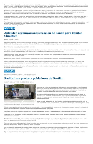 Por su parte, Gloria Bautista Cuevas, diputada federal por distrito 03 con cabecera en Huajuapan, refirió que de acuerdo a la Comisión Económica para América
Latina y el Caribe (Cepal), el 44% de la población, la más pobre de México, carece de cualquier tipo de seguridad social, no percibe jubilación alguna ni tampoco
ayuda pública asistencial, mientras que en el estado y la Mixteca, este número supera el 60%.

Apuntó que el Instituto Nacional de Estadística Geografía e Informática (INEGI) y la Secretaría del Trabajo, tienen como dato que la entidad cuenta con hasta a
finales de diciembre 705 mil 205 asalariados, lo cual quiere decir que más de 400 mil trabajadores no cuentan con seguridad social, donde las familias no
escatiman los costos y donde incluso más del 50% de sus salarios, son destinados para consultas médicas o compra de medicinas.

La también secretaria de la Comisión de Seguridad Social mencionó que lejos de que el famoso Seguro Popular, "que ni es seguro y ni es popular, sólo viene a
afectar más, al contraer una deuda de cerca de tres mil millones de pesos al del Seguro Popular en Oaxaca al Instituto Mexicano del Seguro Social (IMSS)",
abundó.

Refirió que si bien la desprotección social puede explicarse en gran medida porque sólo una parte de los trabajadores acceden a ésta por la vía contributiva y, por
lo mismo, quedan excluidos los sectores rural e informal de la economía, también hay quienes aún con un empleo formal en sectores de alta productividad
carecen de la protección garantizada.




Aplauden organizaciones creación de Fondo para Cambio
Climático
SILVIA CHAVELA RIVAS

Integrantes de diversas organizaciones campesinas de Oaxaca mostraron su beneplácito por el anuncio de la Secretaría de Hacienda (SHCP), la cual informó a
la Cámara de Diputados que ya se cuenta con el fideicomiso Fondo para el Cambio Climático para implementar acciones contra dicho fenómeno.

Dicho fideicomiso se constituyó el pasado 30 de noviembre.

Y es que en el punto de acuerdo se señala que el cambio climático representa una de la amenazas más fuertes e intensas de la humanidad, pues de acuerdo con
información oficial, la temperatura media en la superficie de la Tierra aumentó 0.6 grados centígrados desde 1860.

Para Comunidades Unidas de la Costa A.C., el factor más importante en el incremento de la temperatura a nivel global en los últimos cincuenta años, es a
consecuencia de la actividad humana.

Sin embargo, externó que para lograr una efectiva aplicación de la Ley de Cambio Climático se requiere armonizar las leyes federales.

Destacó que la situación geográfica de México, las condiciones climáticas, orográficas e hidrológicas, entre otros factores, contribuyen a que México esté
expuesto a eventos hidrometeorológicos que pueden llegar a situaciones de desastres y cuyos efectos se verán exacerbados por el cambio climático.

Los impactos adversos, abundó, derivan de huracanes, lluvias torrenciales, heladas, sequías, inundaciones, ondas de calor o de frío y oscilaciones extremas en
la humedad de suelos y atmósfera.




SE MANIFIESTAN AFUERA DEL CONGRESO

Radicalizan protesta pobladores de Ocotlán
HUGUET CUEVAS/FOTOS: MARIO JIMÉNEZ LEYVA




                                                               Integrantes del Comité de Ciudadanos en Defensa de los Derechos Sociales y Patrimoniales del
                                                               Municipio de Ocotlán de Morelos, retuvieron ayer cuatro unidades de motor, clausuraron oficinas
                                                               alternas donde despachaban regidores de este ayuntamiento y protestaron en el exterior de la
                                                               Cámara de Diputados para exigir la desaparición de poderes en la localidad.

                                                               De acuerdo con Emmanuel Ramírez, uno de los inconformes, la determinación de retener los
                                                               vehículos fue un acuerdo de la población "al no tener respuestas" por parte del Congreso local,
                                                               instancia a la cual exigieron la destitución del edil Miguel Ángel Pacheco Pérez por cometer
                                                               diversas irregularidades.

                                                               Señaló que ayer, alrededor de las 18:00 horas, la población decidió retener una pipa de agua, el
                                                               carro recolector de basura, una ambulancia y un vehículo particular que usaban los regidores, como
medida de presión para que su demanda sea escuchada.

Además expuso que los manifestantes, quienes mantienen tomado el Palacio Municipal desde septiembre del año pasado, protestaron ayer por la mañana en el
exterior del recinto legislativo para exigir también una auditoria a sus autoridades municipales.

Después de participar en la protesta y sin que algún diputado saliera a hablar con ellos u ofrecerles solución a la problemática, decidieron regresar a Ocotlán.

De acuerdo con los inconformes, Pacheco Pérez desvío más de 52 millones de pesos, además de realizar "obras fantasma" y mantener actitudes déspotas y
autoritarias con la población.

"Decidimos tomar esta medida, porque estamos cansados que los diputados nos traigan de un lado a otro. El presidente no se hizo presente, no salió a dar la
cara y los diputados salieron a favor de él", reclamó Ramírez.

Por su parte, el regidor de Ecología, Mario López Hernández, quien forma parte de los cinco funcionarios que se deslindaron del edil "al no estar de acuerdo con
sus actos de corrupción", señaló que éste no ha pagado sus salarios.

Dijo que este lunes se efectuó en el Congreso local el desahogo de pruebas en su contra, pero cuando los manifestantes esperaban que Miguel Ángel Pacheco
Pérez saliera del recinto para hablar con él, éste "se encerró por un tiempo prolongado y salió por la otra puerta" para evadirlos.

Dijo que la problemática en el municipio mantiene a los pobladores marginados de los servicios básicos como la recolección de basura, luz y agua potable.
 