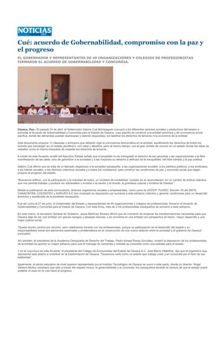 Cué: acuerdo de Gobernabilidad, compromiso con la paz y
el progreso
EL GOBERNADOR Y REPRESENTANTES DE 49 ORGANIZACIONES Y COLEGIOS DE PROFESIONISTAS
FIRMARON EL ACUERDO DE GOBERNABILIDAD Y CONCORDIA.




Oaxaca, Oax.- El pasado 24 de abril, el Gobernador Gabino Cué Monteagudo convocó a los diferentes sectores sociales y productivos del estado a
sumarse al Acuerdo de Gobernabilidad y Concordia para el Estado de Oaxaca, cuyo espíritu es construir una entidad armónica y de convivencia social
pacífica, donde las demandas puedan expresarse y obtener respuestas, sin lastimar los derechos de terceros ni la economía de la entidad.

Este documento propone 12 cláusulas y principios que deberán regir la convivencia democrática en la entidad, equilibrando los derechos de todos los
actores que convergen en un estado pluriétnico, con retos y desafíos, pero al mismo tiempo, con el gran anhelo de convivir en un estado donde las ideas se
respeten como la misma búsqueda de respetar los derechos de terceros.

A través de este Acuerdo, el jefe del Ejecutivo Estatal señaló que el propósito no es transgredir el derecho de las personas y las organizaciones a la libre
manifestación de las ideas, sino de garantizar a la sociedad y a las mayorías su derecho a disfrutar de la tranquilidad, del libre tránsito y la paz pública.

Gabino Cué afirmó que se trata de un llamado respetuoso a la sociedad oaxaqueña; a las organizaciones sociales; a los partidos políticos, a los sindicatos,
a los líderes sociales, a los diversos colectivos sociales y a todos los ciudadanos, para construir las condiciones de paz y concordia social que hagan
propicio el progreso del estado.

"Buscamos edificar, con la participación y la voluntad de todos, un contexto de cordialidad, fundado en la reconciliación; en un cambio de actitud colectiva
que nos permita trabajar y producir sin sobresaltos y mostrar a la nación y al mundo, la grandeza cultural y turística de Oaxaca".

Desde la publicación de esta convocatoria, diversos organismos sociales y empresariales, como como la UGOCP, FUADO, Sección 35 del SNTS;
CANACINTRA, COCENTRO y AGRUPO A.C han mostrado su disposición por sumarse a este esfuerzo colectivo y generar condiciones para un desarrollo
armónico y equilibrado de la sociedad oaxaqueña.

Fue así como el 27 de junio, el Gobernador del Estado y representantes de 49 organizaciones y colegios de profesionistas, firmaron el Acuerdo de
Gobernabilidad y Concordia para el Estado de Oaxaca. Con esta firma, más de 3 mil profesionistas oaxaqueños se sumaron a este esfuerzo.

En este marco, el secretario General de Gobierno, Jesús Martínez Álvarez afirmó que es momento de empezar las transformaciones necesarias para que
Oaxaca deje de ser una entidad con graves rezagos y pesadas inercias, y se convierta en una entidad con perspectiva de futuro, mayor desarrollo y una
mejor justicia social.

"Queda mucho camino por recorrer, pero celebramos iniciarlo con los profesionistas, porque su participación en el desarrollo del estado y su
responsabilidad social son elementos esenciales y emblemáticos en la construcción de una nueva relación entre la sociedad y el gobierno de Oaxaca"
puntualizó.

Así también, el presidente de la Academia Oaxaqueña de Derecho del Trabajo, Pedro Ismael Rosas González, mostró la disposición de los profesionistas
de la entidad de aportar su mayor esfuerzo para que el mensaje de concordia y civilidad se consolide como una realidad para el estado.

Y en la coyuntura de este Acuerdo, el presidente del Colegio de Economistas del Estado de Oaxaca A.C, José María Villalobos, dijo que el organismo que
representa está abierto a contribuir en la trasformación de Oaxaca. "Queremos verla como un estado que trabaja unido y en concordia por el bien de sus
habitantes".

Igualmente, el sector educativo de nivel superior representado por el Instituto Tecnológico de Oaxaca se sumó a este pacto, donde su director, Ángel
Velasco Muñoz consideró que sólo a través del respeto mutuo, la gobernabilidad y la concordia, los oaxaqueños tendrán la certeza de que el estado podrá
acelerar el paso en la ruta hacia el progreso.
 