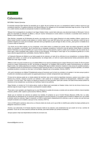 Calzonzotes
REFORMA / Roberto Zamarripa

El marchista mexicano Éder Sánchez fue derrotado por su calzón. No es la primera vez que a un compatriota el calzón lo mete en apuros en una
competencia deportiva. El pugilista profesional Juan Manuel Márquez fue castigado por las autoridades electorales luego de portar un logo del PRI
en su calzón durante una pelea de campeonato mundial en noviembre pasado.

Márquez hizo la propaganda en una pelea en Las Vegas, Estados Unidos, cuando había veda para unas elecciones locales en Michoacán. Como la
pelea fue transmitida por televisión en México y vista por muchos michoacanos la noche anterior a la elección, la autoridad anuló comicios en
Morelia y multó al boxeador. (¿Ya pagó? ).

Éder Sánchez, competidor de 20 Kilómetros de marcha, una prueba que en otros Juegos Olímpicos le ha dado medallas a México, arguyó que no
obtuvo presea durante la prueba de este sábado en Londres, debido a que cada 500 metros tenía que exprimir sus calzones y evitar así que le
quedaran holgados por el peso de la humedad; cada tanto tenía que fajárselos so pena de llegar sin ellos a la meta. ¿Qué querían, la medalla de oro
o cruzar la meta con decencia?

 "Los shorts nos los dieron apenas; es muy complicado, nunca había tenido un problema tan grande, había que estarlo exprimiendo cada 500
metros, fue imposible ir concentrado", dijo el marchista tras su malograda competencia. Conforme la nota del reportero Adrián Basilio, el marchista
caminó 6 kilómetros con esa incomodidad, por lo que al menos unas 12 veces exprimió y ajustó su calzón que le empezó a dar lata cuando iba en
quinto lugar y había completado siete vueltas al circuito de dos kilómetros. Al final llegó en sexto lugar en una competencia ganada por un chino
cuyos calzones seguramente eran confortables. (Cancha, Reforma, 5/08/12).

 La Federación Mexicana de Atletismo ya se había quejado de los calzones y el resto de los uniformes de sus competidores. La empresa Atlética,
gozadora del contrato, no cumplió con las especificaciones, los entregó tarde y no tomó en cuenta observaciones hechas previamente sobre la
calidad de la ropa, según la queja.

 Atlética no solo no le puso el acento en la e a la palabra México en la ropa de competencia de los Juegos Olímpicos de Londres. En Río de Janeiro
durante los Juegos Panamericanos de 2007, las prendas se despintaron; en Cartagena 2006 durante los Juegos Centroamericanos los uniformes
llegaron tarde y las maletas deportivas se rompieron. En Beijing 2008 algunos atletas mexicanos rompieron la ropa porque les quedaba apretada y
en Guadalajara durante los Panamericanos la campeona Paola Espinosa de plano no usó el traje que le entregaron porque le apretaba. Los exitosos
clavadistas acudieron a Londres con otra ropa, no la de Atlética, alegando que no les quedaba. (Cancha, 4/08/12).

 ¿Por qué la reincidencia con Atlética? Probablemente porque al funcionario que ha hecho los contratos no le aprietan ni los tenis aunque quizás sí
la cartera de lo abultada que puede quedar con jugosas ganancias por contratar ventajosamente ropa inadecuada.

 El tema de los calzones puede ser un simple pretexto del marchista -poco común entre los deportistas mexicanos, quienes nunca culpan a otros
factores de su derrota y siempre la asumen con entereza- o bien puede ser un verdadero problema de desorganización, ineficiencia y, acaso,
corrupción. O las dos cosas. Total, hasta en el deporte se esquilma con toda impunidad. Quién pide cuentas si de todas formas siempre pierden los
mexicanos en las competencias. Las derrotas son huérfanas, hasta en las auditorías.

 Diego Estrada, un corredor de 10 mil metros planos, nacido en México pero avecindado en Estados Unidos, tomó de otra forma el tema de sus
calzones luego de ocupar el lugar 21 durante su participación el pasado sábado.

"Pues está un poco apretado, pero llegando aquí (a unos Olímpicos) no puedes dar excusas, se sienta como se sienta el uniforme, tiene la bandera
mexicana, póntelo y dale", explicó su pena (Cancha, Reforma, 5/08/12).

 Desde que se inventaron los calzones se acabaron las medallas. El problema es que el Comité Olímpico Mexicano (COM), fiel a su estilo,
olímpicamente se desentendió de una resolución judicial dictada por Azucena Espinosa, en el juzgado sexto de Distrito en Materia Civil, que invalidó
la decisión sobre los uniformes. Según la resolución, el COM no podía decidir unilateralmente los uniformes a usar en Londres sino que tenía que
compartir la decisión con la Codeme, cosa que no hizo. (Cancha, 27/07/12).

Como el COM apeló la sentencia, ésta se fue a un tribunal unitario de circuito, por lo que el fallo no interfirió para cambiar los trapos portados por la
delegación mexicana en Londres.

Chucha y sus calzonzotes. Si el fracaso deportivo mexicano reside en los calzones, pues simplemente hay que cumplir con la ley o cambiar de
proveedor. Si aún así con otros calzones continúan las derrotas, pues habrá también que cambiar de directivos.

Aunque quizás lo mejor sea desprenderse de ambos de una buena vez.




tolvanera06@yahoo.com.mx
 