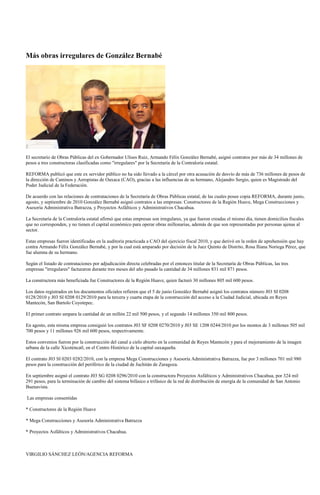 Más obras irregulares de González Bernabé




El secretario de Obras Públicas del ex Gobernador Ulises Ruiz, Armando Félix González Bernabé, asignó contratos por más de 34 millones de
pesos a tres constructoras clasificadas como "irregulares" por la Secretaría de la Contraloría estatal.

REFORMA publicó que este ex servidor público no ha sido llevado a la cárcel por otra acusación de desvío de más de 736 millones de pesos de
la dirección de Caminos y Aeropistas de Oaxaca (CAO), gracias a las influencias de su hermano, Alejandro Sergio, quien es Magistrado del
Poder Judicial de la Federación.

De acuerdo con las relaciones de contrataciones de la Secretaría de Obras Públicas estatal, de las cuales posee copia REFORMA, durante junio,
agosto, y septiembre de 2010 González Bernabé asignó contratos a las empresas: Constructores de la Región Huave, Mega Construcciones y
Asesoría Administrativa Batrazza, y Proyectos Asfálticos y Administrativos Chacahua.

La Secretaría de la Contraloría estatal afirmó que estas empresas son irregulares, ya que fueron creadas el mismo día, tienen domicilios fiscales
que no corresponden, y no tienen el capital económico para operar obras millonarias, además de que son representadas por personas ajenas al
sector.

Estas empresas fueron identificadas en la auditoría practicada a CAO del ejercicio fiscal 2010, y que derivó en la orden de aprehensión que hay
contra Armando Félix González Bernabé, y por la cual está amparado por decisión de la Juez Quinto de Distrito, Rosa Iliana Noriega Pérez, que
fue alumna de su hermano.

Según el listado de contrataciones por adjudicación directa celebradas por el entonces titular de la Secretaría de Obras Públicas, las tres
empresas "irregulares" facturaron durante tres meses del año pasado la cantidad de 34 millones 831 mil 871 pesos.

La constructora más beneficiada fue Constructores de la Región Huave, quien facturó 30 millones 805 mil 600 pesos.

Los datos registrados en los documentos oficiales refieren que el 5 de junio González Bernabé asignó los contratos número J03 SI 0208
0128/2010 y J03 SI 0208 0129/2010 para la tercera y cuarta etapa de la construcción del acceso a la Ciudad Judicial, ubicada en Reyes
Mantecón, San Bartolo Coyotepec.

El primer contrato ampara la cantidad de un millón 22 mil 500 pesos, y el segundo 14 millones 350 mil 800 pesos.

En agosto, esta misma empresa consiguió los contratos J03 SF 0208 0270/2010 y J03 SE 1208 0244/2010 por los montos de 3 millones 505 mil
700 pesos y 11 millones 926 mil 600 pesos, respectivamente.

Estos convenios fueron por la construcción del canal a cielo abierto en la comunidad de Reyes Mantecón y para el mejoramiento de la imagen
urbana de la calle Xicoténcatl, en el Centro Histórico de la capital oaxaqueña.

El contrato J03 SI 0203 0282/2010, con la empresa Mega Construcciones y Asesoría Administrativa Batrazza, fue por 3 millones 701 mil 980
pesos para la construcción del periférico de la ciudad de Juchitán de Zaragoza.

En septiembre asignó el contrato J03 SG 0208 0296/2010 con la constructora Proyectos Asfálticos y Administrativos Chacahua, por 324 mil
291 pesos, para la terminación de cambio del sistema bifásico a trifásico de la red de distribución de energía de la comunidad de San Antonio
Buenavista.

Las empresas consentidas

* Constructores de la Región Huave

* Mega Construcciones y Asesoría Administrativa Batrazza

* Proyectos Asfálticos y Administrativos Chacahua.



VIRGILIO SÁNCHEZ LEÓN/AGENCIA REFORMA
 