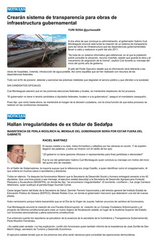 Crearán sistema de transparencia para obras infraestructura gubernamental 
YURI SOSA @yurisosa04 
A dos años de que concluya su administración, el gobernador Gabino Cué Monteagudo anunció este lunes la creación de un sistema de transparecia para las obras de infraestructura que las dependencias gubernamentales lleven a cabo y realizaron a partir del año 2011. 
"Se trata de un sistema informático geo-referencial, en el que la población podrá consultar la ubicación, recurso invertido, estado que guarda la obra y el mecanismo de asignación de la misma", explicó Cué durante su mensaje del inicio del quinto año de gobierno. 
El jefe del Poder Ejecutivo detalló que la información será referente a las obras de hospitales, vivienda, introducción de agua potable. Así como aquellas que se han realizado con recursos de las dependencias federales. 
Todo con el fin de prevenir, detectar y sancionar las prácticas indebidas que degradan el servcio público y que ofenden a la sociedad. 
SIN CANDIDATOS OFICIALES 
Cué Monteagudo aseveró que en las próximas elecciones federales y locales, se mantendrá respetuoso de los procesos. 
“El gobernador no tiene ni tendrá candidatos a diputados federales, locales ni a la gubernatura”, aseguró el mandatario oaxaqueño. 
Pues dijo, que como hasta ahora, se mantendrá al margen de la decisión ciudadana, con la única función de que estos procesos se realicen en las condiciones necesarias. 
Hallan irregularidades de ex titular Sedafpa 
INASISTENCIA DE PERLA WOOLRICH AL MENSAJE DEL GOBERNADOR SERÍA POR ESTAR FUERA DEL GABINETE 
RACIEL MARTINEZ 
El equipo estaba a su lado, todos formaditos y calladitos por las cámaras en acción. Y de sopetón llegaron las palabras, y todos se miraron con el rabillo de los ojos: 
"¡El gobierno no tiene gestores oficiosos ni representantes para fines partidistas o electorales!" 
Fue la voz del gobernador Gabino Cué Monteagudo quien concluía su mensaje con motivo del inicio del quinto año de mandato. 
En el Salón de Gobernadores, la mayoría supuso que la referencia era Jorge Castillo, a quien identifican como el vicegobernador, él que ordena en muchos casos a secretarios y directores. 
Todos en silencio. Ya después los funcionarios filtraron que la Secretaría de Desarrollo Social y Humano entregará cemento a los 42 diputados. Que una hora previa a ese mensaje, el ejecutivo estatal descobijó a la Secretaría de Desarrollo Agropecuario Forestal, Pesquero y Acuacultura (SEDAFPA), en donde les dijo, "se encontraron irregularidades". El sonriente --confiaron--, fue Jorge Carrasco Altamirano, quien sustituyó al panista Edgar Guzmán Corral. 
Caras largas fueron del titular de la Secretaría de Salud, Germán Tenorio Vasconcelos y del director general del Instituto Estatal de Educación Pública de Oaxaca (IEEPCO), Moisés Robles Cruz, en donde el gobernador mencionó que detectaron una red de nuevas plazas. 
Hubo nerviosismo porque había trascendido que en el Día de la Virgen de Juquila, habrían anuncios de cambios de funcionarios. 
Cué Monteagudo anunció la creación de una Fiscalía Anticorrupción, la creación de un Consejo Ciudadano Anticorrupción y el proyecto de reforma constitucional para crear un nuevo órgano de fiscalización estatal, en lugar de la Auditoria Superior del Estado, con funciones sancionatorias y plena autonomía constitucional. 
Fue entonces cuando los reporteros se percataron de la ausencia de la secretaria de la Contraloría y Transparencia Gubernamental, Perla Woorlich Fernández. 
--Su salida está cantada --no hay explicación, confió otro funcionario quien también informó de la inasistencia de José Zorrilla de San Martín Diego, secretario de Turismo y Desarrollo Económico. 
El ejecutivo estatal remató que en los próximos dos años serán decisivos para consolidar las aspiraciones democráticas.  