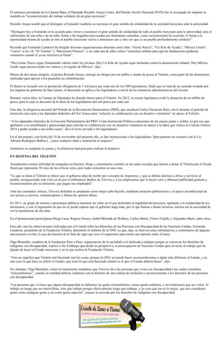 El entonces presidente de la Cámara Baja, el Diputado Ricardo Anaya Cortés, del Partido Acción Nacional (PAN) fue el encargado de imponer la medalla en “reconocimiento del trabajo solidario de un gran mexicano”. 
Ricardo Anaya resaltó que al distinguir a Fernando Landeros se reconoce el gran sentido de solidaridad de la sociedad mexicana ante la adversidad. 
“Distinguir hoy a Fernando es la ocasión para volver a reconocer el gran sentido de solidaridad de todo el pueblo mexicano ante la adversidad, ante el sufrimiento de una niña o de un niño, frente a las tragedias provocadas por fenómenos naturales, como recientemente ha ocurrido. O frente a la oportunidad misma de ayudar al otro el pueblo mexicano vuelve a demostrar una y otra vez que es un pueblo profundamente solidario”. 
Recordó que Fernando Landeros ha dirigido diversas organizaciones altruistas entre ellas: “Gente Nueva”, “Un Kilo de Ayuda”, “México Unido”, “Lazos”; a los 34, “El Teletón” y “Mexicanos Primero”, y en cada una de ellas colocó “cimientos sólidos para que las fundaciones pudieran sostenerse cuando él ya no estuviera al frente”. 
“Hoy Gente Nueva sigue fomentando valores entre los jóvenes. Hoy Un Kilo de Ayuda sigue luchando contra la desnutrición infantil. Hoy México Unido sigue promoviendo los valores y el orgullo de México”, dijo. 
Menos de dos meses después, el propio Ricardo Anaya, entregó un cheque por un millón y medio de pesos al Teletón, como parte de las donaciones realizadas para apoyar a los pequeños en rehabilitación. 
El dinero se recaudó con la aportación obligatoria de 3 mil pesos por cada uno de los 500 legisladores. Dado que se trata de un acuerdo avalado por los órganos de gobierno de San Lázaro, el descuento se aplica a los legisladores a través de las instancias administrativas del recinto. 
Durante varios años, la Cámara de Diputados ha donado dinero para el Teletón. En 2012, la misma legislatura avaló la donación de un millón de pesos, para lo cual se descontó de la dieta de los legisladores dos mil pesos por cada uno. 
Este año, la dirigencia nacional del Partido de la Revolución Democrática (PRD), que encabeza Carlos Navarrete Ruiz, envió durante el periodo de transición una carta a los diputados federales del Sol Azteca para “solicitar su colaboración con un donativo voluntario” en apoyo al Teletón. 
“A los diputados federales de la Fracción Parlamentaria del PRD. Como Institución Política conocemos de las causas justas y nobles, es por eso que apelamos a su sensibilidad y generosidad para solicitar su colaboración con un donativo voluntario en apoyo a la labor que realiza la Colecta Teletón 2014 y poder ayudar a tan noble causa”, dice el texto enviado a los legisladores. 
En el documento, con fecha del 10 de noviembre del presente año, se dan instrucciones a los legisladores “para ponerse en contacto con la Lic. Adriana Rodríguez Balboa [...] para cualquier duda o aclaración al respecto”. 
Asimismo se comparte la cuenta y la referencia bancaria para realizar el donativo. 
EN DEFENSA DEL TELETÓN 
Actualmente existen infinidad de campañas en Internet, blogs y comentarios vertidos en las redes sociales que llaman a donar al Teletón por el fraude fiscal que representa. El tono de las críticas varía, pero todos coinciden en una cosa: 
“Lo que se dona al Teletón es dinero que el gobierno deja de recibir por concepto de impuestos, y que se debían destinar a obras y servicios al pueblo, enriqueciendo más a los ya de por sí millonarios dueños de Televisa y a los empresarios que le hacen coro y obtienen publicidad gratuita y reconocimientos por su altruismo, que pagan sus empleados”. 
Ante las constantes críticas, Televisa defendió su propuesta como mejor sabe hacerlo, mediante anuncios publicitarios y el apoyo incondicional de sus actores y actrices, comunicadores y líderes de opinión afines. 
En 2011, un grupo de artistas y personajes públicos lanzaron un video en el que defienden la legalidad del proyecto, apelando a la solidaridad de los mexicanos, y con el argumento de que no se puede esperar que el gobierno haga todo, por lo que llaman a donar recursos, incluso sin la necesidad de ver la transmisión de dos días. 
En el promocional participaron Diego Luna, Regina Orozco, Isabel Miranda de Wallace, Carlos Marín, Víctor Trujillo y Alejandro Martí, entre otros. 
Este año, tras las observaciones realizadas por el Comité sobre los Derechos de las Personas con Discapacidad de las Naciones Unidas, Fernando Landeros, presidente de la Fundación Teletón, desestimó el informe de la ONU ya que, dijo, se basó en notas informativas y comentarios de algunas asociaciones civiles, lo que da muestra de la falta de rigor que tuvo el organismo para emitir una opinión sobre el tema. 
Olga Montúfar, creadora de la Fundación Paso a Paso, organización de la sociedad civil dedicada a trabajar porque se conozcan los derechos de indígenas con discapacidad, explicó a Sin Embargo que desde su perspectiva, la preocupación de Naciones Unidas gira en torno al trabajo que ha dejado de hacer el Estado mexicano y no lo que realiza la Fundación Teletón. 
“Esto no significa que Teletón esté haciendo mal las cosas, porque la ONU no puede hacer recomendaciones a algún ente diferente al Estado, y en este caso lo que hace es referir al Estado, que justo lo que está haciendo teletón es lo que el Estado debería hacer”, dijo. 
No obstante, Olga Montúfar, criticó el tratamiento mediático que Televisa da a las personas que viven con discapacidad a las cuales considera “extraordinarias”, cuando en realidad debería colaborar con la difusión de una cultura de inclusión y reconocimiento a los derechos de las personas con discapacidad. 
“Las personas que vivimos que alguna discapacidad no debemos ser gente extraordinaria, somos gente ordinaria, y así tendríamos que ser vistos. Si trabajo no tengo que ser maravillosa, sino que trabajo porque efectivamente tengo que trabajar, y yo creo que eso es lo mejor, que nos consideren gente como cualquier gente y no como gente especial”, expuso la activista por los derechos de indígenas con discapacidad. 
 
