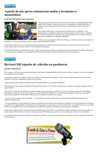 A partir de este jueves comenzaran multas y levantones a motociclistas 
LIZETTE MENDOZA @lizet_hmendoza 
Todo plazo tiene una fecha fatal, y de acuerdo con el Secretario de Seguridad Pública (SSP), Alberto Esteva Salinas, a partir de este jueves 11 de septiembre, los motociclistas que no cuente con casco o placas recibirán una multa y las autoridades enviarán el vehículo al corralón. 
Esteva Salinas afirmó que no se trata de generar molestia entre la ciudadanía: "es un programa para la seguridad de todos. Si no se trata de marcar una nueva ruta, ser ejemplo a nivel nacional en materia de seguridad y prevención del delito; nunca se había invertido en prevención e inteligencia, eso hay que comunicarlo". 
Añadió que tras la campaña de difusión de 40 días que se realizó en medios de comunicación invitando a los usuarios de las motos, ahora sí se debe de poner en marcha las multas. 
Esteva Salinas, indicó que como una segunda etapa de este programa se pondrá en marcha la utilización de un chaleco con en el que además de colores representativos de manera visible se vea la matrícula del conductor. 
Esta medida se comenzará a implementar en 2015, y quien no cuente con este chaleco no podrá ingresar al primer cuadro de la ciudad, el Aeropuerto o a las estaciones de autobuses, ya que mediante esta forma se prevé disminuir el índice de asaltos en esta forma de transporte. 
Revisará SSP cajuelas de vehículos en gasolineras 
RACIEL MARTINEZ 
Para combatir el secuestro de personas y otros delitos, la Secretaría de Seguridad Pública (SSP) pondrá en marcha el operativo de revisión de cajuelas en las gasolineras de la entidad. 
La estrategia es copia de un modelo exitoso en los estados de Aguascalientes y Guanajuato, "donde en corto tiempo disminuyó ese tipo de delitos", manifestó el titular de la dependencia, Alberto Esteva Salinas. 
Aseguró que de ninguna manera se atentará contra los derechos humanos o las garantías individuales. 
Cabe anotar que en la presentación del Informe Mensual de Resultados en el Combate a la Inseguridad, se reporta 27 secuestros en el lapso de enero- agosto del 2014. 
Esteva Salinas aclaró que está en pláticas con las dos agrupaciones de gasolineras y posteriormente con concesionarios quienes no están afiliados para obtener su anuencia a fin de montar el operativo en esas estaciones de suministro. "Es una medida de seguridad y prevención. Con respeto se pedirá abrir la cajuela del vehículo para verificar que no viene nadie en la cajuela, armas, drogas". 
--Es eso correcto, no atenta contra las garantías...--Se le preguntó al concluir la conferencia de prensa para la presentación de resultados en el combate a la delincuencia. 
--Es una facultad de los cuerpos policiales, el prevenir. Está dentro de las funciones de los órganos de seguridad. Con esa revisión puntual se blindará a la población. Es Aguascalientes y Guanajuato con esa estrategia hay cero secuestros y no era así hace seis años. Un grupo de funcionarios de la SSP partió a esas entidades para un mayor conocimiento, forma parte del acuerdo de intercambio de conocimientos y tecnológico. 
El funcionario adelantó que las acciones para lograr seguridad siguen, "para el 2015 se construirán una cadena de bahías de revisión en los tramos al Istmo, Cuenca, Valles Centrales, en tanto eso sucede y se logra, la SSP empezará su operativo en las estaciones de suministro de combustibles". 
Esteva Salinas reiteró la carencia de policías y la imposible contratación mayor a falta de presupuesto, "necesitamos 15 mil y solamente tenemos dos mil 500 policías". 
 