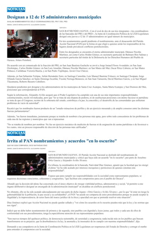 Designan a 12 de 15 administradores municipales
AVALAN NOMBRAMIENTOS SÓLO COORDINADORES DEL PRI Y DEL PRD
ISMAEL GARCÍA MORALES//FOTO: ALEJANDRO AQUINO
10/01/2014

SAN RAYMUNDO JALPAN.- Con el aval de dos de sus tres integrantes --los coordinadores
de las bancadas del PRI y del PRD--, la Junta de Coordinación Política de la LXII Legislatura
designó este jueves a 12 de 15 administradores en igual número de municipios.
En tres ayuntamientos quedó pendiente el nombramiento, ante el desacuerdo del Partido
Acción Nacional (PAN) por la forma en que eligió a quienes serán los responsables de los
lugares donde prevalecen conflictos postelectorales.
Entre los designados se encuentra el eterno administrador municipal, Dámaso Nicolás
Martínez, así como Carlos Holder Gómez, ex secretario particular de Bulmaro Rito Salinas y
secretario particular del titular de la Defensoría de los Derechos Humanos del Pueblo de
Oaxaca, Arturo Peimbert.
De acuerdo con un comunicado de la fracción del PRI, en San Juan Bautista Guelache se envió a Jorge Ismael Flores Avendaño; en San Juan
Ozolotepec, Carlos Holder Gómez; en San Luis Amatlán, Dámaso Nicolás Martínez; en San Mateo del Mar, Oscar Pérez Cabrera; en San Mateo
Peñasco, Cuitláhuac Victoria Huerta, y en San Pedro Topiltepec, Javier Cruz Chávez.
Además, en San Sebastián Teitipac, Julián Hernández Soto; en Santiago Camotlán, Luis Manuel Bautista Velasco; en Santiago Choápam, Jorge
Orlando García Sánchez; en Santo Domingo Ixcatlán, Vicente Noriega Betanzos; en San Juan Tamazola, David Martínez García, y en San Miguel
Tlacamama, Roberto Basurto Caballero.
Quedaron pendientes por designar a los administradores de los municipios de Santa Cruz Acatepec, Santa María Ecatepec y San Dionisio del Mar,
posiciones que corresponderían al PAN.
Según la información, Alejandro Avilés aseguró que el Poder Legislativo ha cumplido con una de sus más importantes responsabilidades
constitucionales, recién reivindicadas, pero que "no se trata de una disputa de poderes, ni de usufructuar posiciones con ánimo faccioso ni partidista;
se trata de que el Congreso, recinto de la soberanía del estado, contribuya a la paz, la concordia y el desarrollo de las comunidades que enfrentan
problemas de vacío de autoridad".
Recalcó que los nombrados fueron producto de un "estudio minucioso de perfiles y de un ejercicio mesurado y de amplio consenso entre las distintas
fuerzas parlamentarias".
Además, "no fueron inmediatas, justamente porque se trataba de nombrar a las personas más aptas, pero sobre todo conocedoras de los problemas de
cada una de las regiones y municipios que van a representar.
"No se trataba de nombrar por nombrar. No fue un ejercicio mecánico de medición de fuerzas ni de asignación de cuotas partidistas o de favorecer a
los cuates, sino un proceso responsable de elección de las personas más calificadas".

Irrita al PAN nombramientos y acuerdos "en lo oscurito"
QUE NO SON COMPARSA, DICE NATIVIDAD DÍAZ
ISMAEL GARCÍA MORALES//FOTO: ALEJANDRO AQUINO
10/01/2014

SAN RAYMUNDO JALPAN.- El Partido Acción Nacional se deslindó del nombramiento de
administradores municipales y criticó que haya sido un acuerdo "en lo oscurito", por parte de Anselmo
Ortiz García y Alejandro Avilés Álvarez.
En tribuna, la coordinadora de la bancada, Natividad Díaz Jiménez, apuntó que la facultad que les otorgó
el pleno "no ha sido acatado por intereses mezquinos y perniciosos de quienes ostentan esta
responsabilidad".
Expuso que para cumplir sus responsabilidades con la sociedad como representantes populares, se
requieren decisiones conscientes, coherentes y congruentes, "que faciliten este compromiso para con el pueblo de Oaxaca".
Abundó que la decisión del pleno fue concertada con el único objetivo de otorgar viabilidad política, administrativa y social, "al permitir a este
órgano deliberativo designar un encargado de la administración municipal" en alcaldías en conflicto postelectoral.
No obstante, ello no ha sido acatado adecuadamente por una parte de dicho órgano --Ortiz García y Avilés Álvarez--, por lo que "al estar en riesgo la
gobernabilidad de la población, la paz social y su certidumbre", el PAN "no puede ser comparsa de estos procedimientos porque no puede aceptar la
ilegalidad y la improcedencia, de actos fuera del marco jurídico de la ética y opacidad con que se pretende resolver esta situación".
Díaz Jiménez explicó que Acción Nacional no puede quedar callado y "ver cómo los acuerdos en lo oscurito pueden más que la ley y las normas que
nos rigen".
Indicó que no debe haber ayuntamientos de primera y de segunda, sino pueblos con dignidad y leyes justas, que todos y cada uno de ellos de
conformidad con sus procedimientos, tenga la especialísima atención de sus representantes populares.
"Son nuevos tiempos del quehacer político, de democracia sustentable, de serenidad y congruencia; nada incide más en los pueblos que buscan
transformarse en su perjuicio, que la desobediencia a la ley, la anomalía y la insensatez de no cumplir con nuestras responsabilidades", dijo.
Demandó a sus compañeros en la Junta de Coordinación Política en la LXII Legislatura ser respetuosos del Estado de Derecho y corregir el rumbo
para entender el compromiso con la sociedad.

 