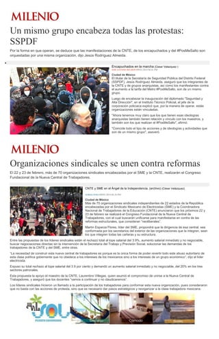 Un mismo grupo encabeza todas las protestas:
SSPDF
Por la forma en que operan, se deduce que las manifestaciones de la CNTE, de los encapuchados y del #PosMeSalto son
orquestadas por una misma organización, dijo Jesús Rodríguez Almeida.
Encapuchados en la marcha (Cesar Velazquez )
JOSÉ ANTONIO BELMONT09/01/2014 06:41 PM

Ciudad de México

El titular de la Secretaría de Seguridad Pública del Distrito Federal
(SSPDF), Jesús Rodríguez Almeida, aseguró que los integrantes de
la CNTE y de grupos anarquistas, así como los manifestantes contra
el aumento a la tarifa del Metro #PosMeSalto, son de un mismo
grupo.
Luego de encabezar la inauguración del diplomado "Seguridad y
Alta Dirección", en el Instituto Técnico Policial, el jefe de la
corporación policiaca explicó que, por la manera de operar, estás
organizaciones están vinculadas.
"Ahora tenemos muy claro que los que tienen esas ideologías
anarquistas también tienen relación y vínculo con los maestros, y
también son los que realizan el #PosMeSalto", afirmó.
"Coincide todo el tipo de acciones y de ideologías y actividades que
son de un mismo grupo", aseveró.

Organizaciones sindicales se unen contra reformas
El 22 y 23 de febrero, más de 70 organizaciones sindicales encabezadas por el SME y la CNTE, realizarán el Congreso
Fundacional de la Nueva Central de Trabajadores.
CNTE y SME en el Ángel de la Independencia. (archivo) (César Velázquez)
NORMA PONCE09/01/2014 06:26 PM

Ciudad de México

Más de 70 organizaciones sindicales independientes de 22 estados de la República
encabezadas por el Sindicato Mexicano de Electricistas (SME) y la Coordinadora
Nacional de Trabajadores de la Educación (CNTE) anunciaron que los próximos 22 y
23 de febrero se realizará el Congreso Fundacional de la Nueva Central de
Trabajadores, con el cual buscarán unificarse para manifestarse en contra de las
reformas estructurales, que consideran “neoliberales”.
Martín Esparza Flores, líder del SME, propondrá que la dirigencia de esa central, sea
conformada por los secretarios del exterior de las organizaciones que la integren, sean
los que integren todas las carteras y su estructura.
Entre las propuestas de los líderes sindicales están el rechazo total al tope salarial del 3.9%, aumento salarial inmediato y no negociable,
buscar negociaciones directas sin la intervención de la Secretaría del Trabajo y Previsión Social, solucionar las demandas de los
trabajadores de la CNTE y del SME, entre otras.
“La necesidad de construir esta nueva central de trabajadores es porque es la única forma de poder revertir todo este abuso autoritario de
esta clase política gobernante que no obedece a los intereses de los mexicanos sino a los intereses de un grupo económico”, dijo el líder
electricista.
Expuso su total rechazo al tope salarial del 3.9 por ciento y demandó un aumento salarial inmediato y no negociable, del 20% en los tres
sectores patronales.
Esta propuesta la apoyo el maestro de la CNTE, Laurentino Villegas, quien asumió el compromiso de unirse a la Nueva Central de
Trabajadores, y aseguró que los docentes “vamos a continuar y no claudicaremos”.
Los líderes sindicales hicieron un llamado a la participación de los trabajadores para conformar esta nueva organización, pues consideraron
que no basta con las acciones de protesta, sino que es necesario dar pasos estratégicos y reorganizar a la clase trabajadora mexicana.

 