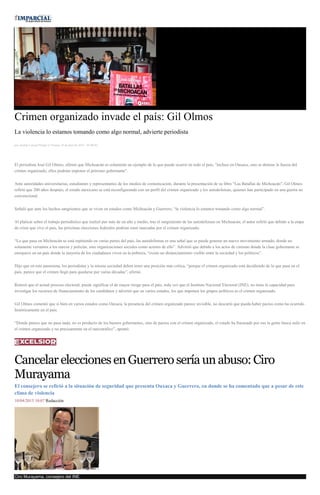 Crimen organizado invade el país: Gil Olmos
La violencia lo estamos tomando como algo normal, advierte periodista
por Andrés Carrera Pineda el Viernes 10 de abril de 2015 - 05:00:02
El periodista José Gil Olmos, afirmó que Michoacán es solamente un ejemplo de lo que puede ocurrir en todo el país, "incluso en Oaxaca, sino se detiene la fuerza del
crimen organizado, ellos podrían imponer el próximo gobernante".
Ante autoridades universitarias, estudiantes y representantes de los medios de comunicación, durante la presentación de su libro “Las Batallas de Michoacán”, Gil Olmos
refirió que 200 años después, el estado mexicano se está reconfigurando con un perfil del crimen organizado y los autodefensas, quienes han participado en una guerra no
convencional.
Señaló que ante los hechos sangrientos que se viven en estados como Michoacán y Guerrero, “la violencia lo estamos tomando como algo normal”.
Al platicar sobre el trabajo periodístico que realizó por más de un año y medio, tras el surgimiento de las autodefensas en Michoacán, el autor refirió que debido a la etapa
de crisis que vive el país, las próximas elecciones federales podrían estar marcadas por el crimen organizado.
“Lo que pasa en Michoacán se está repitiendo en varias partes del país, las autodefensas es una señal que se puede generar un nuevo movimiento armado, donde no
solamente veríamos a los narcos y policías, sino organizaciones sociales como actores de ello”. Advirtió que debido a los actos de cinismo donde la clase gobernante se
enriquece en un país donde la mayoría de los ciudadanos viven en la pobreza, “existe un distanciamiento visible entre la sociedad y los políticos”.
Dijo que en este panorama, los periodistas y la misma sociedad deben tener una posición más crítica, “porque el crimen organizado está decidiendo de lo que pasa en el
país, parece que el crimen llegó para quedarse por varias décadas”, afirmó.
Reiteró que el actual proceso electoral, puede significar el de mayor riesgo para el país, toda vez que el Instituto Nacional Electoral (INE), no tiene la capacidad para
investigar los recursos de financiamiento de los candidatos y advirtió que en varios estados, los que imponen los grupos políticos es el crimen organizado.
Gil Olmos comentó que si bien en varios estados como Oaxaca, la presencia del crimen organizado parece invisible, no descartó que pueda haber pactos como ha ocurrido
históricamente en el país.
“Donde parece que no pasa nada, no es producto de los buenos gobernantes, sino de pactos con el crimen organizado, el estado ha fracasado por eso la gente busca asilo en
el crimen organizado y no precisamente en el narcotráfico”, apuntó.
CancelareleccionesenGuerreroseríaunabuso:Ciro
Murayama
El consejero se refirió a la situación de seguridad que presenta Oaxaca y Guerrero, en donde se ha comentado que a pesar de este
clima de violencia
10/04/2015 10:07 Redacción
Ciro Murayama, consejero del INE.
 