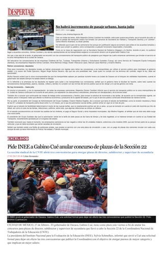 No habrá incremento de pasaje urbano, hasta julio
abril 9, 2015 | Autor admin
Rebeca Luna Jiménez/Agencia JM
Casi con todas las letras, doña Alejandra Gómez Candiani ha insistido, ante quien quiera escucharla, que el acuerdo de subir un
peso el pasaje del transporte urbano fue tomado con personal de Secretaría de Vialidad y Transporte (Sevitra) y el “Libretón”,
Carlos Moreno Alcántara, su titular panista.
Ha reiterado que el paro de los camioneros fue porque sin justificación alguna se echaron para atrás en los acuerdos tomados y
tienen que cumplir su palabra, como corresponde a cualquier funcionario responsable y honorable.
Como en la mesa de negociación con la Secretaría General de Gobierno (Segego) y la Sevitra, durante el paro, no pudieron
llegar a acuerdos concretos, Gómez Candiani y los demás representantes de los transportistas exigieron un encuentro directo con el gobernador Gabino Cué.
Así que, a las seis de la tarde, el gobernador se encontró con los concesionarios del transporte público de pasajeros que integran las cuatro empresas camioneras que brindan el servicio en
la zona metropolitana de la ciudad de Oaxaca.
Ahí estuvieron los concesionarios de las empresas Choferes del Sur, Tucdosa, Transportes Urbanos y Suburbanos Guelatao (Tusug), así como Servicio de Transporte Exprés Antequera
(Sertexa), los empresarios Alejandra Gómez Candiani, Silvia Martínez Ortega, Rubén Villanueva López, Manuel López Martínez y Erasmo Medina.
Retirar concesiones: diputados
Para esos momentos, los diputados locales ya habían amenazado con legislar para retirar las concesiones a los transportistas por utilizar el servicio público para chantajear al gobierno
estatal, y el vocero del Poder Ejecutivo, Miguel Ángel Muñoz Navarro, dijo que era una posibilidad real, “pues quien no cumple con los términos del contrato, según la ley, debe ser
sancionado”.
Muñoz Navarro aclaró que lo único incomprensible fue que los transportistas optaran por paralizar durante horas a la ciudad de Oaxaca con el bloqueo de vialidades importantes, cuando el
gobernador del estado siempre ha estado abierto al diálogo.
En lo referente a la amenaza de los diputados de legislar para quitar a los transportistas sus concesiones, señaló que el gobierno tiene la facultad de hacerlo, sobre todo cuando los
concesionarios (transportistas, piperos, taxistas, volteos y demás) no cumplen con las normas del servicio público que se les otorgó y el cual les genera una renta.
No hay incremento… hasta julio
Al concluir el encuentro, y con la representación de todas las empresas camioneras, Alejandra Gómez Candiani informó que el servicio de transporte público en la zona metropolitana de
la ciudad de Oaxaca continuará con la tarifa de seis pesos y se respetarán los descuentos a estudiantes, personas con discapacidad y de la tercera edad.
También dio a conocer que continuarán las mesas de trabajo entre concesionarios y Sevitra, para revisar la solicitud de incremento a las tarifas, de acuerdo con la normatividad vigente, sin
realizar paros ni bloqueos viales que afecten la dinámica económica y productiva de la capital del estado, por lo que el servicio público continuará ofreciéndose de manera normal.
Por su parte, el presidente del Consejo de Administración del Grupo Guelatao, Erasmo Medina Ángeles, dio a conocer que tanto el estudio de factibilidad, como la revisión mecánica y física
de las 911 unidades de transporte podría llevar entre 3 y 3.5 meses, por lo que de autorizarse nuevas tarifas, podrían entrar en vigor en el mes de julio.
Explicó que el estudio de factibilidad determinará el monto de las nuevas tarifas, que no exactamente podrían ser de un peso, ya que se tomarán en cuenta el costo del recorrido por litro de
diésel, así como el costo de las llantas, refacciones y aditivos, sobre todo, que algunas refacciones se cotizan en dólares.
En el estudio socioeconómico se incluirán los sueldos de los choferes, el pago al Seguro Social y otros impuestos municipales, dijo Medina Ángeles, al señalar que de todo esto debe surgir
una nueva tarifa.
El presidente del Grupo Guelatao dijo que la autorización verbal de la tarifa de siete pesos se dio fuera de tiempo y de toda legalidad, al no haberse tomado en cuenta la Ley Estatal del
Transporte, recientemente aprobada por el Congreso del estado.
También reconoció que, hasta el momento, los empresarios camioneros se han negado a retirar las 32 unidades chatarra, anteriores a los modelos 2000, que aún forman parte de su parque
vehicular y que se había acordado que serían sacadas de circulación.
Señaló que también existe una flotilla de autobuses piratas, que prestan el servicio con una sola placa de circulación, o sea, con un juego de placas dos camiones circulan con cada una,
aunque de esto ya tiene información la Policía Vial estatal y Tránsito municipal.
PideINEEaGabinoCuéanularconcursodeplazasdelaSección22
La sección sindical de la CNTE abrió tres convocatorias para otorgar plazas de director, subdirector y supervisor de secundaria
27/02/2015 05:48 Lilián Hernández
El INEE envió al gobernador de Oaxaca, Gabino Cué, una solicitud formal para dejar sin efecto las tres convocatorias que publicó la Sección 22. Foto:
Archivo Cuartoscuro
CIUDAD DE MÉXICO, 27 de febrero.- El gobernador de Oaxaca, Gabino Cué, tiene como plazo este viernes a fin de anular los
concursos para plazas de director, subdirector y supervisor de secundaria que llevó a cabo la Sección 22 de la Coordinadora Nacional de
Trabajadores de la Educación (CNTE).
La presidenta del Instituto Nacional para la Evaluación de la Educación (INEE), Sylvia Schmelkes, informó que envió a Cué una solicitud
formal para dejar sin efecto las tres convocatorias que publicó la Coordinadora con el objetivo de otorgar puestos de mayor categoría y
que implican un mejor salario.
 