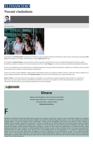 Nocaut ciudadano
Ringside
ALEJANDRO SÁNCHEZ
La permanencia de David Korenfeld como director de Conagua dio un giro de campana la tarde-noche del miércoles cuando las redes sociales atizaron al presidente Peña
Nieto por las compras en Los Ángeles y Beverly Hills de su esposa Ángelica Rivera e hijos.
En el despacho de Eduardo Sánchez, vocero de Los Pinos, estaban los escenarios: imposible borrar el caso de uso indebido del helicóptero por parte de la familia
Korenfeld, que sumado a las compras avivó el tema de las Higa casas de Rivera y Luis Videgaray, así como otros asuntos que deterioraron la popularidad del presidente.
El otro, y más contundente, que tiró el manto protector al exalcalde de Huixquilucan, fue que por tratarse de una denuncia ciudadana y no una filtración, de esas que suelen
llevar fines perversos en la política, la historia ameritaba un final diferente.
Entonces, de acuerdo con fuentes fidedignas, Videgaray habló con Korenfeld para decirle que el presidente aceptaba su renuncia. El efecto del escrutinio ciudadano fue un
gancho al hígado tan demoledor como el que recibió Humberto Benítez, por el caso de su hija #LadyProfeco, que lo regresó derrotado a casa.
Ignacio Vizcaíno, el vecino que tomó las fotos que acabaron con Korenfeld y con sus aspiraciones al gobierno mexiquense, gana entrevistas en los noticiarios de
mayor rating y en su paso, seguro, fortalece la mentalidad de los ciudadanos no sólo para ser más exigentes a la hora de elegir representantes sino también para
controlarlos y reforzar los procesos para enjuiciarlos y destituirlos por sus acciones irregulares.
Dinero
Bajaron del helicóptero (y de la nómina) a Korenfeld
Automovilistas ahorrarán 11 mil pesos en la gasolina
Reconocimiento a Salinas Pliego
ENRIQUE GALVÁN OCHOA
F
inalmente un funcionario, David Korenfeld, director general de la Conagua, renunció por el abuso de usar un helicóptero oficial en su transporte
personal. ¡Eso lo hacen a diario todos los picudos! ¿Significa un cambio de orientación del gobierno priísta o sólo es una medida para consumo de
campaña política? ‘‘Como seres humanos –dijo el renunciante– siempre seremos susceptibles a equivocarnos, pero debemos tener la valentía de
aceptarlo, ofrecer disculpas y asumir las consecuencias’’. No dijo si en tamaño acto de valentía influyó que no lo quisieron apoyar arriba. Si desearan
hacer una limpia en serio tendrían que comenzar por la relojería. Sí, los funcionarios que usan relojes de precios exorbitantes. Entre ellos están el
secretario del Trabajo, Alfonso Navarrete Prida (hasta lo asaltaron y robaron en Plaza Antara por exhibicionista); el presidente del PRI y futuro
diputado plurinominal, César Camacho; el también candidato Marcelo Ebrard. La lista es larga. ¿De dónde salieron los recursos para adquirirlos?
Convendría hacer un estudio sicológico de esa adicción. Uno ve al presidente Obama con un reloj deportivo, a la canciller de Alemania, Angela
Merkel, con uno suizo de marca desconocida; al presidente de China, Xi Jinping, con un reloj fabricado en su país, lo trae cualquier burócrata,
etcétera. Ellos sí son personajes importantes. ¿Qué deficiencias de personalidad padecen algunos de nuestros políticos que tratan de compensarlas
amarrándose a la muñeca medio millón de pesos? Aparte traen un celular que da la hora no sólo local, sino de todo el mundo, lo que hace innecesario
el reloj. Para el sillón del siquiatra…
 