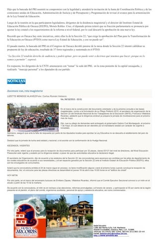 Dijo que la bancada del PRI asumirá su compromiso con la legalidad y atenderá la invitación de la Junta de Coordinación Política y de las
comisiones unidas de Educación, Administración de Justicia y de Presupuesto y Programación de revisar el avance para la armonización
de la Ley Estatal de Educación.
Luego de la reunión en la que participaron legisladores, dirigentes de la disidencia magisterial y el director del Instituto Estatal de
Educación Pública de Oaxaca (IEEPO), Moisés Robles Cruz, el diputado priista reiteró que su fracción parlamentaria se pronuncia por
ajustar la ley estatal a los requerimientos de la reforma a nivel federal, por lo cual descartó la aprobación de una nueva ley.
Recordó que en Oaxaca hay siete iniciativas, entre ellas la de la Sección 22, “que exige la aprobación del Plan para la Transformación de
la Educación en Oaxaca (PTEO) como nueva Ley Estatal de Educación, y eso no puede ser”.
El pasado martes, la bancada del PRI en el Congreso de Oaxaca decidió pararse de la mesa donde la Sección 22 intentó cabildear su
propuesta de ley de educación, resultado de 37 foros regionales y sustentada en el PTEO.
“La Sección 22 tendrán derecho de audiencia y podrá opinar, pero no puede venir a decirnos qué tenemos que hacer, porque no lo
vamos a permitir”, expresó.
En respuesta, los dirigentes de la CNTE amenazaron con “tomar” la sede del PRI, en la zona poniente de la capital oaxaqueña, y
realizarle “marcaje personal” a los diputados de ese partido.
Ascensos van, reta magisterio
LIZETTE MENDOZ ALAVEZ/Foto: Carlos Román Velasco.
Vie, 04/10/2015 - 02:01
En el marco de la construcción del documento orientador y de la próxima consulta a las bases
magisteriales, rumbo a la formulación de su Pliego Petitorio 2015, el secretario de organización de la
Sección 22 del Sindicato Nacional de los Trabajadores de la Educación (SNTE), Francisco Villalobos
Ricárdez, adelantó que la dirigencia sindical ya prepara la jornada de movilizaciones para el próximo
mes de mayo.
Dijo, que su pliego de demandas será entregado al gobernador Gabino Cué Monteagudo, el próximo
1 de mayo, el cual deberá de ser atendido por el mandatario estatal con carácter de urgente e
inmediato.
Asimismo, aseguró que ante la falta de respuesta por parte de los diputados locales para aprobar la Ley Educativa no se descarta el estallamiento del paro de
labores.
Destacó que la jornada de lucha será estatal y nacional, e irá acorde con la conformación de la Huelga Nacional.
ASCENSOS, VIGENTES
Por otra parte, reiteró que el proceso para la recepción de documentos para participar por 32 plazas, claves E0121 del nivel de directores, del Nivel Educación
Preescolar está vigente y avalado por la dirigencia estatal, a pesar de que las autoridades educativa la declararon ilegal.
El secretario de Organización, dijo de acuerdo a los estatutos del la Sección 22, las convocatorias para ascensos son emitidas por los jefes de departamento de
los niveles educativos de acuerdo a sus necesidades, y al ser espacios ganados por la Sección 22 ante el Instituto Estatal de Educación Pública (IEEPO), ellos
son los encargados de concursarlos.
Aclaró que la convocatoria emitida el 24 de marzo sigue en proceso, no tiene modificación alguna y será el próximo lunes cuando concluya la recepción de
documentos. Así, el concurso para las plazas directivas se desarrollará el jueves 16 de abril a las 10:00 horas en el "edificio de cristal".
HOY MITIN
Por otra parte, en el marco del aniversario luctuoso de Emiliano Zapata, Villalobos Ricardez, informó que el Comité Ejecutivo Seccional convocó a un mitin en el
zócalo a partir de las 10 de la mañana.
De acuerdo con la convocatoria, el mitin es en rechazo a las elecciones, reformas promulgadas y al horario de verano, y participarán el 30 por ciento de la región
presente en el plantón, el pleno del comité, organismos auxiliares, personal de apoyo y asistencia educativa, así como comisionados.
 