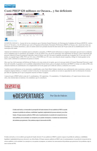 Costó PREP $20 millones en Oaxaca... y fue deficiente
Roselia Chaca
JUCHITÁN, OAXACA.- A pesar de los tres simulacros que el Instituto Estatal Electoral y de Participación Ciudadana de Oaxaca (IEEPCO) realizó,
previo al 5 de junio, y los 20 millones que costó el Programa de Resultados Electorales Preliminares (PREP) en Oaxaca, éste arrojó muy lento sus
resultados en el sistema electrónico y aún a la media noche de la jornada electoral llevaba menos del 10 por ciento de la contabilización en los 153
municipios del estado.
Además de la lentitud en los resultados para la contienda a concejales, el PREP mostró deficiencias en algunos municipios que provocó la confusión
de los ciudadanos que lo consultaron; por ejemplo, el caso de Salina Cruz, uno de los municipios más importantes de Oaxaca y para el desarrollo del
proyecto federal de Zonas Económicas Especiales, hasta el último corte del 6 de junio la pantalla mostraba que el ganador fue el voto nulo con 422
puntos, en segundo lugar el PRI- PVE con 162 votos y PAN-PRD con 138 votos, esta situación desató sospecha y obligó al virtual ganador en las
actas a salir a informar en conferencia de prensa su triunfo.
Otro caso fue el del municipio de Reforma de Pineda, en la zona oriente de la región, que en el acta que emitió el Consejo Municipal Electoral y pegó
fuera del inmueble, la ganadora era la candidata independiente Rosita García, pero en la página electrónica del PREP la ventaja se le daba al PRI, esta
situación mantiene en confrontación a los simpatizantes de los dos grupos por la falta de certeza y confusión en el conteo.
También mostró deficiencias en los municipios contabilizados como Santa María Xadani, donde por una confrontación entre morenistas y priistas, se
rompieron algunas boletas y se intentó reventar la elección, los funcionarios de casillas no tuvieron la capacidad de subir la información al sistema
por falta de seguridad, por lo que el programa muestra en blanco la página.
A pesar de que el PREP utilizó a más de 21 coordinadores, 182 capturistas, 116 acopiadores, 116 digitalizadores y 22 supervisores técnicos entre
otros, éste sistema dejó un malestar a los ciudadanos que lo consultaron.
El daño está hecho, es irreversible la percepción de fraude electoral. Ni con auditoría al PREP se puede recuperar la pérdida de confianza, credibilidad,
legalidad y legitimidad del proceso electoral y sus cifras finales. El Ieepco anuncia auditoría al PREP, ante el cuestionamiento y la presión de la mayoría de los
actores políticos y de la sociedad. Los consejeros ya no pueden recomponer, ni contener las consecuencias del problema que generaron. Este problema exige la
intervención del INE.
 