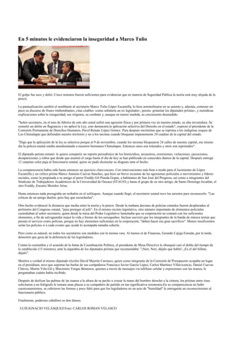 En 5 minutos le evidenciaron la inseguridad a Marco Tulio




El golpe fue seco y dolió. Cinco minutos fueron suficientes para evidenciar que en materia de Seguridad Pública la teoría está muy alejada de la
praxis.

La puntualización cambió el semblante al secretario Marco Tulio López Escamilla, lo hizo arremolinarse en su asiento y, además, contener un
poco su discurso de frases rimbombantes, citas citables -como señalaría un ex legislador-, poesía -gritarían los diputados priístas-, y metódicas
explicaciones sobre la inseguridad, sus orígenes, su combate y, aunque en menor medida, su crecimiento desmedido.

"Señor secretario, en el mes de febrero de este año usted sufrió una agresión física y por primera vez en nuestro estado, su alta investidura. Se
cometió un delito en flagrancia y no aplicó la Ley, esto demuestra la aplicación selectiva del Derecho en el estado", expresó el presidente de la
Comisión Permanente de Derechos Humanos, Pavel Renato López Gómez. Para después recriminar que se reprima a los indígenas zoques de
Los Chimalapas que defienden nuestro territorio y no a los taxistas cuando bloquean impunemente 24 cuadras de la capital del estado.

"Digo que la aplicación de la ley es selectiva porque el 9 de noviembre, cuando los taxistas bloquearon 24 calles de nuestra capital, ese mismo
día la policía estatal estaba amedrentando a nuestros hermanos Chimalapas. Entonces unos son tolerados y otros son reprimidos".

El diputado petista remató: le quiero compartir un reporte periodístico de los homicidios, secuestros, extorsiones, violaciones, ejecuciones,
desapariciones y robos que desde que asumió el cargo hasta el día de hoy se han publicado en conocidos diarios de la capital. Después entregó
12 carpetas color paja al funcionario estatal, quien no pudo disimular su disgusto ante el hecho.

La comparecencia había sido hasta entonces un ejercicio claro-oscuro. Con intervenciones más bien a modo para el lucimiento de López
Escamilla y un crítico priísta Marco Antonio Cuevas Sánchez, que hizo un breve recuento de las agresiones policiales a movimientos y líderes
sociales, como la propinada a su amigo el porro Freddy Gil Pineda Gopar, a habitantes de San José del Progreso, así como a integrantes del
Sindicato de Trabajadores Académicos de la Universidad de Oaxaca (STAUO) y hasta el grupo de su otro amigo, de Santo Domingo Ixcatlán, el
otro Freddy, Eucario Morales Arias.

Hasta entonces nada presagiaba un resbalón en el soliloquio. Aunque cuando llegó, el secretario estatal tuvo los arrestos para reconocerlo. "Las
críticas de un amigo duelen, pero hay que escucharlas".

Otro hecho evidenció la distancia que media entre la teoría y la praxis. Desde la mañana decenas de policías estatales fueron desplazados al
perímetro del Congreso estatal, "para proteger al jefe". En el mismo recinto legislativo, otro número importante de elementos policiales
custodiaban al señor secretario, quien desde la mesa del Poder Legislativo lamentaba que su corporación no contará con los suficientes
elementos, a fin de salvaguardar mejor la vida y bienes de los oaxaqueños. Incluso aseveró que los integrantes de la banda de música tenían que
prestar el servicio como policías, porque no hay elementos suficientes en la corporación, "deben hacer esa gran sacrificio". Menos insuficientes
serán los policías si a cada evento que acude lo acompaña tamaña cohorte.

Pero como es natural, no todos los secretarios son medidos con la misma vara. Al menos el de Finanzas, Gerardo Cajiga Estrada, por la tarde,
demostró que goza de la deferencia de los legisladores.

Contra la costumbre y el acuerdo de la Junta de Coordinación Política, el presidente de Mesa Directiva le obsequió casi el doble del tiempo de
lo establecido (15 minutos), ante la algarabía de los diputados priístas que recomendaba: "¡Neri, Neri, déjalo que hable!, ¡Es el del billete,
déjalo".

Mentira o verdad el mismo diputado tricolor David Mayrén Carrasco, quien como integrante de la Comisión de Presupuesto ocupaba un lugar
en el presídium, tuvo que soportar las burlas de sus compañeros Francisco Javier García López, Carlos Martínez Villavicencio, Daniel Cuevas
Chávez, Martin Vela Gil y Maximino Vargas Betanzos, quienes a través de mensajes vía teléfono celular y expresiones con las manos, le
preguntaban cuánto había recibido.

Después de deslizar las palmas de las manos a la altura de su pecho o cruzar la mano del hombro derecho a la cintura, los priístas entre risas
solicitaron a un fotógrafo le tomara unas placas a su compañero de partido en tan significativa ceremonia.En su comparecencia no hubo
cuestionamientos, se cubrieron las formas y poco faltó para que los legisladores en un acto de "humildad" le entregarán un reconocimiento al
funcionario público.

Finalmente, poderoso caballero es don dinero.

 LUIS IGNACIO VELÁSQUEZ/Foto: CARLOS ROMAN VELASCO
 