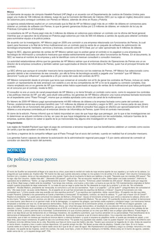 HUGO GONZÁLEZ10/04/2014 01:22 AM
México
La fabricante de equipo de cómputo Hewlett-Packard (HP) llegó a un acuerdo con el Departamento de Justicia de Estados Unidos para
pagar una multa de 108 millones de dólares, luego de que la Comisión del Mercado de Valores (SEC por su sigla en inglés) descubrió casos
de sobornos para conseguir contratos con Pemex en México, además de otros en Rusia y Polonia.
La agencia estadunidense explicó en un comunicado que la filial de HP en México pagó más de un millón de dólares en comisiones para
obtener un contrato de software con Pemex, lo que le generó ganancias ilícitas por 2.5 millones de dólares, en violación de la Ley de
Prácticas Corruptas en el Extranjero.
La subsidiaria de HP en Rusia pagó más de 2 millones de dólares en sobornos para obtener un contrato con la oficina del fiscal general;
mientras que un ejecutivo de la empresa en Polonia pagó sobornos por más de 500 mil dólares a cambio de ayuda para obtener contratos
para suministrar equipo a la policía polaca.
De acuerdo con la investigación, HP México pagó en 2009 una comisión a una empresa relacionada con funcionarios de Pemex, la cual
operó para favorecer a la filial de la firma multinacional con un contrato para la venta de un paquete de software de optimización de
tecnología empresarial, hardware, servicios y licencias, conocido como BTO Deal, por un valor aproximado de 6 millones de dólares.
Según la SEC, algunos gerentes de ventas de HP México sabían que no podían ganar el contrato si no pagaban a una empresa de
tecnología de información y consultoría mexicana que estaba estrechamente asociada con altos funcionarios de Pemex. En el documento, la
SEC se reserva el nombre de la empresa y solo la identifican como el mexican consultant o consultor mexicano.
La autoridad estadunidense afirma que los gerentes de HP México sabían que el entonces director de Operaciones de Pemex era un ex
director de la empresa consultora y también sabían que supervisaba al director de Informática de Pemex, quien fue el principal firmante del
contrato.
La SEC afirma que aunque el consultor mexicano tenía experiencia técnica con los sistemas de Pemex, HP México fue seleccionado como
ganador debido a las conexiones de ese consultor, por ello la firma de tecnología accedió a pagarle una "comisión" que HP México
denominó "cuota por influencia", equivalente a 25 por ciento del costo del contrato de BTO.
HP México comprendió desde el principio que tenía que conservar al consultor con el fin de ganar los contratos de Pemex, incluso en cierta
ocasión un representante de éste amenazó con cederlo a uno de los competidores de HP si no se le pagaba su comisión completa. Ese
mismo empleado era un ex gerente de HP que meses antes había supervisado el equipo de ventas de la multinacional que había participado
en el concurso por el contrato, revela la SEC.
El consultor no era un socio de canal preaprobado de HP México y no tenía firmado un contrato como socio, como lo requieren los controles
y las políticas internas de HP; por ello, para eludir esta política, los gerentes de HP México utilizaron una nueva empresa fachada reconocida
en el expediente como "Pass-Through", misma que ya estaba aprobada como socio de canal de la multinacional.
En febrero de 2009 HP México pagó aproximadamente mil 660 millones de dólares a la empresa fachada como parte del contrato con
Pemex, posteriormente esa empresa transfirió casi 1.41 millones de dólares al consultor y según la SEC, por lo menos parte de ese dinero
fue a beneficio de un funcionario del gobierno, ya que en marzo de 2009 el consultor hizo pagos en efectivo por aproximadamente 125 mil
dólares a una empresa controlada por el entonces director de Informática de Pemex, quien firmó el contrato mencionado.
Al cierre de la edición, Pemex informó que no habrá impunidad en caso de que haya algo que perseguir, por lo que si las investigaciones así
lo determinan se actuará conforme a la ley; en caso de que haya indagatorias se coadyuvará con las autoridades, indicaron fuentes de la
empresa, quienes dijeron no saber si aparte de la ya mencionada hay alguna otra investigación en marcha.
Irregularidades
Las reglas de Hewlett-Packard que rigen el pago de comisiones a terceros requieren que los beneficiarios celebren un contrato como socios
de canal y que las aprueben a través de la matriz.
Los libros y registros de la compañía reflejan que el Pass-Through fue el socio del contrato, cuando en realidad fue el consultor mexicano.
Los gerentes fueron capaces de obtener la autorización de la administración regional para pagar 1.5 por ciento adicional de comisión al
consultor sin describir la razón del aumento.
De política y cosas peores
CATÓN
El novio de Susiflor se sorprendió al llegar a la casa de su chica, pues ésta lo recibió sin nada de ropa encima aparte de sus zapatos y un moño en la cabeza. Le
preguntó por qué estaba así. Explicó ella: "Mi mamá me dijo que cuando estuviera contigo no me quitara ni lo de arriba ni lo de abajo". Don Usurino Cenaoscuras,
hombre ruin y cicatero, tenía un hijo estudiando en otra ciudad. Cierto día el muchacho lo llamó por teléfono y le pidió: "Necesito que me mandes 200 pesos". "No
te oigo -dijo don Usurino-. Habla más alto". "¡Necesito 200 pesos!" -gritó el hijo. "No se escucha -repitió el cutre-. Debe haber una mala conexión". Intervino la
operadora de la telefónica: "Señor, yo oigo perfectamente al joven". Replicó don Usurino: "Entonces usted mándele los 200 pesos". Moisés subió por segunda
vez al Sinaí. Bajó luego y habló ante los israelitas: "Les tengo dos noticias, una buena y otra mala. La buena es que de los 100 mandamientos originales el Señor
aceptó nuestra propuesta de dejar solamente 10. La mala es que se negó a quitar ése de 'No desearás la mujer de tu prójimo' y el otro de: 'No cometerás
adulterio'". Nicolás Maduro, presidente de Venezuela, le comunicó a uno de sus secretarios: "Ayer vi un pajarito". "¿El de quién?" -preguntó lleno de curiosidad el
otro. "¡No seas bruto! -se puso verde Maduro-. Es el pajarito en el cual han encarnado los espíritus de Bolívar y Chávez". Inquirió el funcionario con más
curiosidad aún: "¿Cómo puede volar esa avecilla con dos espíritus encima?". "Los espíritus son ingrávidos, idiota -razonó Nico-. El pajarito me dijo que debo
invadir Panamá, quitarles a los panameños el Canal y traérmelo a Venezuela". El secretario, confuso, se rascó la cabeza. "Y ¿qué vas a hacer con el Canal?".
Replicó el presidente: "Lo usaré para comunicar los estados de Bolívar y Amazonas". Opuso el funcionario al tiempo que volvía a rascarse la cabeza, ahora con
la otra mano: "Esos estados son vecinos uno del otro; ya están comunicados". Respondió Maduro: "No por agua". El cuentecillo ilustra una verdad: la democracia
es cosa buena, pero lleva en sí un germen malo: el de la demagogia. Lo supieron los griegos, que tantas cosas supieron y olvidaron luego. Los mexicanos hemos
empezado a transitar por esa vía, la del ejercicio democrático. Antes, en los tiempos de la dominación priista, el candidato del PRI era el seguro ganador. Las
demás candidaturas eran falsas o meramente simbólicas. Ahora, por virtud del juego democrático, el resultado de una elección sólo se conoce después de la
elección. López Obrador será candidato a la Presidencia en el 2018, si el tiempo no lo impide, como dice la fórmula solemne que se pone en los carteles de las
corridas de toros, y previo permiso de la Autoridad. Contrariamente a lo que muchos piensan yo no creo que AMLO sea un peligro para México. Puede llegar a
serlo si se deja llevar por las tentaciones de un liderazgo mesiánico, de caudillismo autoritario, que muchos advierten en su personalidad. Para beneficiarse de la
democracia el tabasqueño debe hacer a un lado sus actitudes de iluminado y empezar a ser él mismo democrático. Voy a apuntar esa última frase tuya,
columnista, que si bien no merece ser inscrita en bronce eterno o mármol duradero -y quizá ni siquiera en plastilina verde- sí puede ser anotada en papel, y con
lápiz tinta, para mayor constancia. El galán le dijo a la curvilínea chica: "Te queda muy ajustado ese vestido. Casi no puedo respirar". En su lecho de enfermo don
Frustracio vivía las últimas horas de su vida. Reunidos sus hijos en torno suyo les habló y les dijo: "Quiero que conozcan la tragedia de mi vida. Antes de casarme
yo tenía dinero, mujeres y tres o cuatro coches deportivos. Un querido amigo me dijo: 'No lleves ya esa vida de playboy. Cásate y ten hijos. Si no lo haces,
cuando estés en tu lecho de agonía no habrá nadie cerca de ti que te dé un vaso de agua'. Me impresionaron sus palabras y seguí su consejo: renuncié a mi vida
de placer, me aparté de las mujeres, vendí mis coches, me casé, tuve hijos, y todo mi dinero lo dediqué a mi familia. Ahora estoy en mi lecho de agonía, ustedes
están cerca de mí, ¡y ni siquiera tengo sed!". FIN.
 