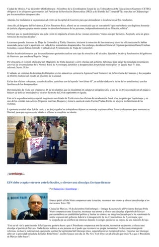 Ciudad de México, 9 de diciembre (SinEmbargo).– Miembros de la Coordinadora Estatal de los Trabajadores de la Educación en Guerrero (CETEG) obligaron a los dirigentes guerrerenses del Partido de la Revolución Democrática (PRD) y del Partido del Trabajo (PT) a marchar en Chilpancingo por los normalistas desaparecidos. 
Además, los trasladaron a su plantón en el centro de la capital de Guerrero para que demandaran la localización de los estudiantes. 
Ante ello, el dirigente del Sol Azteca, Carlos Navarrete Ruiz, afirmó en un comunicado que es inaceptable “que enarbolando una legítima demanda de justicia, algunos grupos atenten contra los derechos humanos de las personas, independientemente de su filiación política”. 
Subrayó que no puede imponerse una sola visión ni imponerla al resto de las visiones existentes “menos aún por la fuerza. Aceptarlo sería un grave retroceso de muchas décadas”. 
La semana pasada, docentes de Tlapa de Comonfort y Tixtla, Guerrero, iniciaron la retención de funcionarios y cierre de oficinas como lo habían anunciado para exigir la aparición con vida de los normalistas desaparecidos. Sin embargo, decidieron liberar al Diputado perredista Daniel Esteban González, a quien habían retenido el sábado en el Ayuntamiento de Tlapa de Comonfort. 
Medios locales informaron que los manifestantes pretenden realizar este tipo de retención a 43 alcaldes, diputados locales y funcionarios del gobierno de Guerrero, que encabeza Rogelio Ortega. 
Por otra parte, el Comité Municipal del Magisterio de Tixtla desalojó y cerró oficinas del gobierno del estado para exigir la inmediata presentación con vida de los estudiantes de la Normal Rural de Ayotzinapa, detenidos y desaparecidos por policías municipales en Iguala, hace 71 días, informó Diario El Sur. 
El sábado, un centenar de docentes de diferentes niveles educativos cerraron la Agencia Fiscal Número 4 de la Secretaría de Finanzas, y los juzgados de Distrito Judicial del estado, en el centro de la ciudad. 
En las dos oficinas colocaron, a modo de sellos, cartulinas con la leyenda “nos faltan 43”, en solidaridad con la lucha de los estudiantes y con los familiares de los desaparecidos. 
Del municipio de Tixtla son originarios 15 de los alumnos que se encuentran en calidad de desaparecidos, y uno de los tres asesinados en el ataque a balazos de policías municipales y sicarios la noche del 26 de septiembre en Iguala. 
Esta es la segunda ocasión en que el magisterio movilizado de Tixtla cierra las oficinas de recaducación fiscal y los juzgados por Ayotzinapa, y es uno de los comités más activos. Organiza marchas, bloqueos y toma la caseta de cuota Tierras Prietas-Tixtla, en apoyo a los familiares de las víctimas. 
La protesta terminó a las 3 de la tarde, y en los juzgados los trabajadores dejaron un mensaje a quienes deben firmar cada semana para mantener su libertad, para que regresen este sábado o el lunes a completar su trámite. 
EPN debe aceptar errores ante la Nación, y ofrecer una disculpa: Enrique Krauze 
Por Redacción / Sinembargo - 
Krauze pidió a Peña Nieto comparecer ante la nación, reconocer sus errores y ofrecer una disculpa a los mexicanos. Foto: FIL 
Ciudad de México, 10 de diciembre (SinEmbargo).– Enrique Krauze pidió al Presidente Enrique Peña Nieto comparecer ante la nación, reconocer sus errores y ofrecer una disculpa al pueblo de México para restablecer su credibilidad política y limitar los daños a su integridad moral que le ha ocasionado la tardía respuesta del gobierno federal a la desaparición de los 43 normalistas de Ayotzinapa y por la sospecha de un conflicto de intereses durante la compra parcial de su esposa de una mansión de lujo. 
“Esta es tal vez la petición más difícil que me gustaría hacer: que el Presidente comparezca ante la nación, reconozca sus errores y ofrezca una disculpa al pueblo de México. Nada da más nobleza a una persona en el poder que reconocer su propia humanidad. No hay una estrategia de reformas, incluso la más racional, que puede sustituir la legitimidad del liderazgo ético, especialmente en tiempos de crisis. Encarnar ese liderazgo debe ser la prioridad inmediata del señor Peña Nieto”, escribe Krauze este día en The New York Times en el artículo que titula ”Lo que el Presidente de México debe hacer”.  