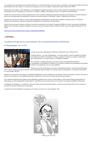 “La sociedad civil es más fuerte que una empresa privada y los acuerdos privados y la ley mexicana es más fuerte; una empresa no puede ir sobre una
determinación de un juez federal, y si esas son sus expectativas, no se van a cumplir”, advirtió por su parte Suárez, de la ANEC.
Informó que en los estados, como Chihuahua, existen brigadas de vigilancia para que no vuelva a entrar semilla de contrabando, como sucedió en
años pasado. El insumo ingresaba por la frontera y era vendido o regalado a los productores como si se tratará de semillas híbridas.
Además de la acción colectiva, distintas organizaciones civiles en México trabajan para desarrollar alternativas de producción con maíces híbridos y
nativos que están generando alta capacidad de resistencia al cambio climático y están dando “buenos” rendimientos por hectárea.
Anunció que el 24 de mayo, México se unirá a Marcha Mundial contra Monsanto, que cada año se organiza en distintos países. En el Distrito
Federal, la movilización se realizará del Ángel de la Independencia al Monumento a la Revolución.
Otra de las acciones que se realizan en el país en contra de la trasnacional es la llamada “Campaña del Millón de Firmas” para lograr la prohibición
definitiva de la siembra de cualquier transgénico en el país, misma que encabeza el pintor Francisco Toledo y que ya ha logrado recolectar 675 mil
firmas.
http://www.youtube.com/watch?feature=player_embedded&v=8a4vB0vdfEE
“La cultura es lo que nos va a sacar adelante”, dice la cantante Lila Downs en Michoacán
Por: Mónica Maristain - mayo 7 de 2014
Lila dio un concierto multitudinario en Pátzcuaro, Michoacán. Foto: CONACULTA
Ciudad de México, 7 de mayo (SinEmbargo).– En tiempos donde el valor de la palabra ha cobrado
una importancia relativa con tendencia a la baja, a menudo se reclama a los artistas e intelectuales
que se pronuncien con voz clara en torno a su realidad circundante.
En ese sentido, la cantante Lila Downs, una de las artistas más importantes del México
contemporáneo, no ha dudado en reafirmar su en la cultura, al destacar esta manifestación del espíritu
humano como aquello que “nos va a sacar adelante”.
Durante un concierto en Pátzcuaro, en el marco del Programa Especial “Acción Cultural Michoacán
2014”, reunió a miles de personas en la Plaza Vasco de Quiroga, donde reivindicó “el valor que tenemos como pueblo”, un elemento a hacer brillar
en “estos tiempos difíciles”.
“Estamos en un momento en que tenemos necesidad de identificarnos con los símbolos de nuestra fuerza. Pienso en el águila, en nuestro cielo, que en
México es tan especial y en ese ombligo que tenemos enterrado en la tierra. Son los valores que tenemos que recordar.
Es un momento importante para expresar nuestra identidad y agradezco que la música me haya dado ese valor, porque aunque genéticamente soy
mitad gringa, soy una enamorada de mi país, México”, dijo Downs en un encuentro previo a su concierto con la prensa acreditada en Michoacán.
La intérprete de “Sandunga” y “La llorona”, entre otros muchos temas del cancionero clásico, se mostró cercana al poeta Octavio Paz, de quien en
este 2014 se celebra el centenario de su nacimiento.
“La poesía sirve para transformar a las personas y la cultura es lo que nos va a sacar adelante”, dijo.
 