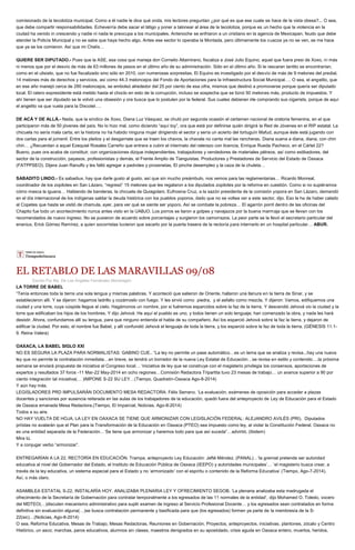 comisionado de la tecolotiza municipal. Como a él nadie le dice qué onda, mis lectores preguntan ¿por qué es que ese cuate se hace de la vista obesa?... O sea,
que debe compartir responsabilidades. Echeverría debe sacar el látigo y poner a talonear al área de la tecolotiza, porque es un hecho que la violencia en la
ciudad ha venido in crescendo y nadie ni nada le preocupa a los municipales. Antenoche se enfriaron a un cristiano en la agencia de Mexicapan, feudo que debe
atender la Policía Municipal y no se sabe que haya hecho algo. Antes ese sector lo operaba la Montada, pero últimamente los cuacos ya no se ven, se me hace
que ya se los comieron. Así que mi Chelís…
QUIERE SER DIPUTADO.- Pues que la ASE, esa cosa que maneja don Cornelio Altamirano, fiscaliza a José Julio Equino, aquel que fuera presi de Xoxo, ni más
ni menos que por el desvío de más de 63 millones de pesos en el último año de su administración. Sólo en el último año. Si le rascaran tantito se encontrarían,
como en el ulisiato, que no fue fiscalizado sino sólo en 2010, con numerosas sorpresitas. El Equino es investigado por el desvío de más de 9 melones del predial,
14 melones más de derechos y servicios, así como 44.3 meloncejos del Fondo de Aportaciones para la Infraestructura Social Municipal…. O sea, el angelito, que
en ese año manejó cerca de 290 meloncejos, se embolsó alrededor del 25 por ciento de esa cifra, mismos que destinó a promoverse porque quería ser diputado
local. El ratero expresidente está metido hasta el choclo en esto de la corrupción, incluso se sospecha que se tiznó 50 melones más, producto de impuestos. Y
ahí tienen que ser diputado se le volvió una obsesión y ora busca que lo postulen por la federal. Sus cuates debieran irle comprando sus cigarrets, porque de aquí
el angelito va que vuela para la Dixcotel….
DE ACÁ Y DE ALLÁ.- Nada, que la síndico de Xoxo, Diana Luz Vásquez, se chutó por segunda ocasión el certamen nacional de oratoria femenina, en el que
participaron más de 50 jóvenes del país. No lo hizo mal, como diciendo “aquí toy”, ora que está por definirse quién dirigirá la Red de Jóvenes en el RIP estatal. La
chicuela no sería mala carta; en la historia no ha habido ninguna mujer dirigiendo el sector y sería un acierto del tortuguín Mafud, aunque éste está jugando con
dos cartas para el jumenil. Entre los pleitos y el desgarriate que se traen los chavos, la chavala no canta mal las rancheras. Diana suena a diana, diana, con chin
chin… ¿Recuerdan a aquel Ezequiel Rosales Carreño que entrara a cubrir el interinato del raterazo con licencia, Enrique Rueda Pacheco, en el Cártel 22?
Bueno, pues ora acaba de constituir, con organizaciones dizque independientes, trabajadores y vendedores de materiales pétreos, así como estibadores, del
sector de la construcción, payasos, profesionistas y demás, el Frente Amplio de Tianguistas, Productores y Prestadores de Servicio del Estado de Oaxaca
(FATPPSEO). Dijera Juan Ranulfo y les faltó agregar a padrotes y proxenetas. El pinche desempleo y la caza de la chuleta…
SABADITO LINDO.- Es sabadiux, hay que darle gusto al gusto, así que sin mucho preámbulo, nos vemos para las reglamentarias… Ricardo Monreal,
coordinador de los zopilotes en San Lázaro, “regresó” 15 melones que les regalaron a los diputados zopilotes por la reforma en cuestión. Como si no supiéramos
cómo masca la iguana… Hablando de banderas, la chicuela de Quiagolani, Eufrosina Cruz, a la sazón presidenta de la comisión yopora en San Lázaro, demandó
en el día internacional de los indígenas saldar la deuda histórica con los pueblos yoporos, dado que no se voltea ver a este sector, dijo. Eso le ha de haber calado
al Copetes que hasta se vistió de chamula, ayer, para ver qué se siente ser yoporo. Así se combate la pobreza… El agarrón porril dentro de las oficinas del
Chapito fue todo un acontecimiento nunca antes visto en la UABJO. Los porros se liaron a golpes y navajazos por la buena marmaja que se llevan con los
recomendados de nuevo ingreso. No se pusieron de acuerdo sobre porcentajes y surgieron los camorrazos. La peor parte se la llevó el secretario particular del
enaniux, Erick Gómez Ramírez, a quien socorristas tuvieron que sacarlo por la puerta trasera de la rectoría para internarlo en un hospital particular… ABUR.
EL RETABLO DE LAS MARAVILLAS 09/08
Escrito Por Ma. De Los Ángeles Fernández Mondragón
LA TORRE DE BABEL
“Tenía entonces toda la tierra una sola lengua y mismas palabras. Y aconteció que salieron de Oriente, hallaron una llanura en la tierra de Sinar, y se
establecieron allí. Y se dijeron: hagamos ladrillo y cozámoslo con fuego. Y les sirvió como piedra, y el asfalto como mezcla. Y dijeron: Vamos, edifiquemos una
ciudad y una torre, cuya cúspide llegue al cielo. Hagámonos un nombre, por si fuéremos esparcidos sobre la faz de la tierra. Y descendió Jehová vio la ciudad y la
torre que edificaban los hijos de los hombres. Y dijo Jehová: He aquí el pueblo es uno, y todos tienen un solo lenguaje; han comenzado la obra, y nada les hará
desistir. Ahora, confundamos allí su lengua, para que ninguno entienda el habla de su compañero. Así los esparció Jehová sobre la faz la tierra, y dejaron de
edificar la ciudad. Por esto, el nombre fue Babel, y allí confundió Jehová el lenguaje de toda la tierra, y los esparció sobre la faz de toda la tierra. (GÉNESIS 11:1-
9. Reina Valera)
OAXACA, LA BABEL SIGLO XXI
NO ES SEGURA LA PLAZA PARA NORMALISTAS: GABINO CUE.. “La ley no permite un pase automático…es un tema que se analiza y revisa...hay una nueva
ley que no permite la contratación inmediata…en breve, se tendrá un borrador de la nueva Ley Estatal de Educación…se revisa en estilo y contenido….la próxima
semana se enviará propuesta de iniciativa al Congreso local… ‘iniciativa de ley que se construye con el magisterio privilegia los consensos, aportaciones de
expertos y resultados 37 foros -11 Mar-22 May-2014 en ocho regiones…Comisión Redactora Tripartita tuvo 23 mesas de trabajo… un avance superior a 90 por
ciento integración tal iniciativa(… )IMPONE S-22 SU LEY…(Tiempo, Quadratín-Oaxaca Ago-8-2014)
Y aún hay más.
LEGISLADORES PRD IMPULSARÁN DOCUMENTO MESA REDACTORA: Félix Serrano. ‘La evaluación, exámenes de oposición para acceder a plazas
docentes y sanciones por ausencia reiterada en las aulas de los trabajadores de la educación, quedó fuera del anteproyecto de Ley de Educación para el Estado
de Oaxaca emanada Mesa Redactora.(Tiempo, El Imparcial, Noticias. Ago-8-2014)
Todos a su aire.
NO HAY VUELTA DE HOJA, LA LEY EN OAXACA SE TIENE QUE ARMONIZAR CON LEGISLACIÓN FEDERAL: ALEJANDRO AVILÉS (PRI). Diputados
priístas no avalarán que el Plan para la Transformación de la Educación en Oaxaca (PTEO) sea impuesto como ley, al violar la Constitución Federal. Oaxaca no
es una entidad separada de la Federación…‘Se tiene que armonizar y haremos todo para que así suceda”…advirtió. (Ibidem)
Mira tú.
Y a conjugar verbo “armonizar”.
ENTREGARÍAN A LA 22, RECTORÍA EN EDUCACIÓN. Trampa, anteproyecto Ley Educación: Jefté Méndez, (PANAL)…‘la gremial pretende ser autoridad
educativa al nivel del Gobernador del Estado, el Instituto de Educación Pública de Oaxaca (IEEPO) y autoridades municipales’… ‘el magisterio busca crear, a
través de la ley educativa, un sistema especial para el Estado y no ‘armonizado’ con el espíritu o contenido de la Reforma Educativa’ (Tiempo, Ago-7-2014).
Así, o más claro.
ASAMBLEA ESTATAL S-22, INSTALARÍA HOY. ANALIZABA PLENARIA LEY Y OFRECIMIENTO SEGOB. ‘La plenaria analizaba esta madrugada el
ofrecimiento de la Secretaría de Gobernación para contratar temporalmente a los egresados de las 11 normales de la entidad’, dijo Mohamed O. Toledo, vocero
del MDTEO(…)discuten mecanismo administrativo para suplir examen de ingreso al Servicio Profesional Docente… y los egresados sean contratados en forma
definitiva sin evaluación alguna(…)se busca contratación permanente y basificada para que (los egresados) formen ya parte de la membresía de la S-
22(sic)…(Noticias, Ago-8-2014)
O sea, Reforma Educativa, Mesas de Trabajo, Mesas Redactoras, Reuniones en Gobernación, Proyectos, anteproyectos, iniciativas, plantones, zócalo y Centro
Histórico, un asco; marchas, paros educativos, alumnos sin clases, maestros denigrados en su apostolado, crisis aguda en Oaxaca entero, muertos, heridos,
 