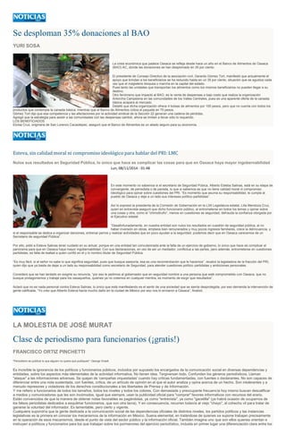 Se desploman 35% donaciones al BAO
YURI SOSA
La crisis económica que padece Oaxaca se refleja desde hace un año en el Banco de Alimentos de Oaxaca
(BAO) AC, donde las donaciones se han desplomado en 35 por ciento.
El presidente de Consejo Directivo de la asociación civil, Gerardo Gómez Tort, manifestó que actualmente el
apoyo que brindan a los beneficiarios se ha reducido hasta en un 35 por ciento, situación que se agudiza cada
vez que el magisterio bloquea o marcha en la capital del estado.
Pues tanto las unidades que transportan los alimentos como los mismos beneficiarios no pueden llegar a su
destino.
Otro fenómeno que impactó al BAO, es la venta de despensas a bajo costo que realiza la organización
Antorcha Campesina en las comunidades de los Valles Centrales, pues es una aparente oferta de la canasta
básica acapara al mercado.
Detalló que dicha organización ofrece 4 bolsas de alimentos por 100 pesos, pero que no cuenta con todos los
productos que contempla la canasta básica, mientras que el Banco de Alimentos cotiza el paquete en 75 pesos.
Gómez Tort dijo que esa competencia y las afectaciones por la actividad sindical de la Sección 22 generan una cadena de pérdidas.
Agregó que la estrategia para asistir a las comunidades con las despensas cambió, ahora se limitan a llevar sólo lo requerido.
LOS BENEFICIADOS
Eloísa Cruz, originaria de San Lorenzo Cacaotepec, aseguró que el Banco de Alimentos es un aliado seguro para su economía.
Esteva, sin calidad moral ni compromiso ideológico para hablar del PRI: LMC
Nulos sus resultados en Seguridad Pública, lo único que hace es complicar las cosas para que en Oaxaca haya mayor ingobernabilidad
Lun, 08/11/2014 - 01:48
En este momento no sabemos si el secretario de Seguridad Púbica, Alberto Esteba Salinas, está en su etapa de
convergente, de perredista o de panista, lo que si sabemos es que no tiene calidad moral ni compromiso
ideológico para opinar sobre cuestiones del PRI. “Es momento que asuma su responsabilidad, le cumpla al
pueblo de Oaxaca y deje a un lado sus intereses político-partidistas”.
Así lo expresó la presidenta de la Comisión de Gobernación en la LXII Legislatura estatal, Lilia Mendoza Cruz,
quien en entrevista aseguró que dicho funcionario público, al entrometerse en todos los temas y opinar sobre
una cosas y otra, como el “chimoltrufio”, menos en cuestiones se seguridad, defrauda la confianza otorgada por
el Ejecutivo estatal.
“Desafortunadamente, en nuestra entidad son nulos los resultados en cuestión de seguridad pública, al no
haber inversión en obras, empleos bien remunerados y muy pocos ingresos familiares, crece la delincuencia, y
si el responsable se dedica a organizar danzones, entrenar perros y realizar actividades que en poco ayudan a la seguridad, podemos decir que en Oaxaca carecemos de un
Secretario de seguridad Pública”.
Por ello, pidió a Esteva Salinas tener cuidado en su actuar, porque en una entidad tan convulsionada ante la falta de un ejercicio de gobierno, lo único que hace es complicar el
panorama para que en Oaxaca haya mayor ingobernabilidad. Con sus declaraciones, en vez de ser un mediador, conflictua a las partes, pero además, entrometerse en cuestiones
partidistas, es falta de lealtad a quien confió en el y lo nombro titular de Seguridad Pública.
“Es muy fácil, si el señor no sabe lo que significa seguridad, pues que busque asesoría, esa es una recomendación que le hacemos”, recalcó la legisladora de la fracción del PRI,
quien dijo que ya basta de dejar a un lado su responsabilidad como secretario de Seguridad, para atender cuestiones político partidistas y ambiciones personales.
Consideró que se han tardado en exigirle su renuncia, “por eso le pedimos al gobernador que en seguridad nombre a una persona que esté comprometido con Oaxaca, que no
busque protagonismos y trabaje para los oaxaqueños, quienes ya no creemos en cualquier mentira, es momento de exigir que resultados”.
Aclaró que no es nada personal contra Esteva Salinas, lo único que está manifestando es el sentir de una sociedad que se siente desprotegida, por eso demanda la intervención de
gente calificada. “Yo creo que Alberto Esteva hacía mucho daño en la ciudad de México por eso nos lo enviaron a Oaxaca”, finalizó.
LA MOLESTIA DE JOSÉ MURAT
Clase de periodismo para funcionarios (¡gratis!)
FRANCISCO ORTIZ PINCHETTI
"Periodismo es publicar lo que alguien no quiere que publiques": George Orwell.
Es increíble la ignorancia de los políticos y funcionarios públicos, incluidos por supuesto los encargados de la comunicación social en diversas dependencias y
entidades, sobre los aspectos más elementales de la actividad informativa. No tienen idea. Tergiversan todo. Confunden los géneros periodísticos. Llaman
"ataque" a las informaciones adversas. Se quejan de 'campañas orquestadas' cuando hay críticas fundamentadas, con fuentes o declarantes. No son capaces de
diferenciar entre una nota sustentada, con fuentes, crítica, de un artículo de opinión en el que el autor analiza y opina acerca de un hecho. Son intolerantes y a
menudo represores y violadores de los derechos constitucionales a las libertades de Prensa y de Información.
Y me refiero a funcionarios de todos los tamaños, todos los niveles y todos los colores. Con demasiada y preocupante frecuencia hoy mismo buscan descalificar
a medios y comunicadores que les son incómodos. Igual que siempre, usan la publicidad oficial para "comprar" favores informativos con recursos del erario.
Están convencidos de que la manera de obtener notas favorables es pagándolas, ya como "entrevista", ya como "gacetilla" (ya habrá ocasión de ocuparnos de
los falsos periodistas dedicados a esquilmar funcionarios, que son otra lacra). Y en consecuencia, recurren todavía al viejo "chayo", al cohecho vil para tratar de
ganarse la voluntad del informador. Es lamentable, pero cierto y vigente.
Cualquiera supondría que la gente dedicada a la comunicación social de las dependencias oficiales de distintos niveles, los partidos políticos y las instancias
legislativas es la primera en conocer los mecanismos de la información en México. Suena elemental, en tratándose de quienes se supone trabajan precisamente
en la operación de esos mecanismos, desde el punto de vista del sector público y la información oficial. También imagina uno que son ellos quienes orientan e
instruyen a políticos y funcionarios para los que trabajan sobre los pormenores del ejercicio periodístico, incluida en primer lugar una diferenciación clara entre los
 