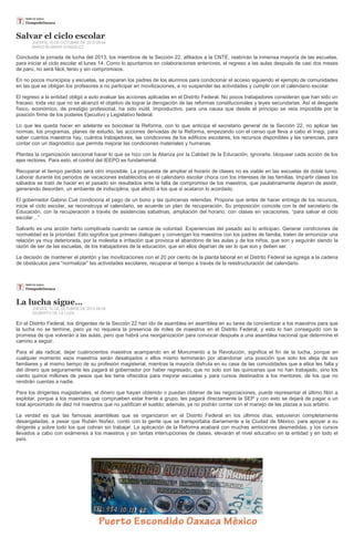 Salvar el ciclo escolar
JUEVES, 10 DE OCTUBRE DE 2013 09:54
MARIO BLANHIR GONZÁLEZ
Concluida la jornada de lucha del 2013, los miembros de la Sección 22, afiliados a la CNTE, reabrirán la inmensa mayoría de las escuelas,
para iniciar el ciclo escolar el lunes 14. Como lo apuntamos en colaboraciones anteriores, el regreso a las aulas después de casi dos meses
de paro, no será fácil, terso y sin compromisos.
En no pocos municipios y escuelas, se preparan los padres de los alumnos para condicionar el acceso siguiendo el ejemplo de comunidades
en las que se obligan los profesores a no participar en movilizaciones, a no suspender las actividades y cumplir con el calendario escolar.
El regreso a la entidad obligó a auto evaluar las acciones aplicadas en el Distrito Federal. No pocos trabajadores consideran que han sido un
fracaso, toda vez que no se alcanzó el objetivo de lograr la derogación de las reformas constitucionales y leyes secundarias. Así el desgaste
físico, económico, de prestigio profesional, ha sido inútil, improductivo, para una causa que desde el principio se veía imposible por la
posición firme de los poderes Ejecutivo y Legislativo federal.
Lo que les queda hacer en adelante es boicotear la Reforma, con lo que anticipa el secretario general de la Sección 22, no aplicar las
normas, los programas, planes de estudio, las acciones derivadas de la Reforma, empezando con el censo que lleva a cabo el Inegi, para
saber cuántos maestros hay, cuántos trabajadores, las condiciones de los edificios escolares, los recursos disponibles y las carencias, para
contar con un diagnóstico que permita mejorar las condiciones materiales y humanas.
Plantea la organización seccional hacer lo que se hizo con la Alianza por la Calidad de la Educación, ignorarla, bloquear cada acción de los
ejes rectores. Para esto, el control del IEEPO es fundamental.
Recuperar el tiempo perdido será otro imposible. La propuesta de ampliar el horario de clases no es viable en las escuelas de doble turno.
Laborar durante los periodos de vacaciones establecidos en el calendario escolar choca con los intereses de las familias. Impartir clases los
sábados se trató de hacer en el pasado sin resultados ante la falta de compromiso de los maestros, que paulatinamente dejaron de asistir,
generando desorden, un ambiente de indisciplina, que afectó a los que si acataron lo acordado.
El gobernador Gabino Cué condiciona el pago de un bono y las quincenas retenidas. Propone que antes de hacer entrega de los recursos,
inicie el ciclo escolar, se reconstruya el calendario, se acuerde un plan de recuperación. Su proposición coincide con la del secretario de
Educación, con la recuperación a través de asistencias sabatinas, ampliación del horario, con clases en vacaciones, “para salvar el ciclo
escolar…”
Salvarlo es una acción harto complicada cuando se carece de voluntad. Experiencias del pasado así lo anticipan. Generar condiciones de
normalidad es la prioridad. Esto significa que primero dialoguen y convengan los maestros con los padres de familia, traten de armonizar una
relación ya muy deteriorada, por la molestia e irritación que provoca el abandono de las aulas y de los niños, que son y seguirán siendo la
razón de ser de las escuelas, de los trabajadores de la educación, que sin ellos dejarían de ser lo que son y deben ser.
La decisión de mantener el plantón y las movilizaciones con el 20 por ciento de la planta laboral en el Distrito Federal se agrega a la cadena
de obstáculos para “normalizar” las actividades escolares, recuperar el tiempo a través de la reestructuración del calendario.
La lucha sigue…
JUEVES, 10 DE OCTUBRE DE 2013 09:54
GILBERTO DE LA LOZA
En el Distrito Federal, los dirigentes de la Sección 22 han ido de asamblea en asamblea en su tarea de concientizar a los maestros para que
la lucha no se termine, pero ya no requiera la presencia de miles de maestros en el Distrito Federal, y esto lo han conseguido con la
promesa de que volverán a las aulas, pero que habrá una reorganización para convocar después a una asamblea nacional que determine el
camino a seguir.
Para el ala radical, dejar cuatrocientos maestros acampando en el Monumento a la Revolución, significa el fin de la lucha, porque en
cualquier momento esos maestros serán desalojados o ellos mismo terminarán por abandonar una posición que solo los aleja de sus
familiares y al mismo tiempo de su profesión magisterial, mientras la mayoría disfruta en su casa de las comodidades que a ellos les falta y
del dinero que seguramente les pagará el gobernador por haber regresado, que no solo son las quincenas que no han trabajado, sino los
ciento quince millones de pesos que les tiene ofrecidos para mejorar escuelas y para cursos destinados a los mentores, de los que no
rendirán cuentas a nadie.
Para los dirigentes magisteriales, el dinero que hayan obtenido o puedan obtener de las negociaciones, puede representar el último filón a
explotar, porque a los maestros que comprueben estar frente a grupo, les pagará directamente la SEP y con esto se dejará de pagar a un
total aproximado de diez mil maestros que no justifican el sueldo; además, ya no podrán contar con el manejo de las plazas a sus arbitrio.
La verdad es que las famosas asambleas que se organizaron en el Distrito Federal en los últimos días, estuvieron completamente
desangeladas, a pesar que Rubén Núñez, contó con la gente que se transportaba diariamente a la Ciudad de México, para apoyar a su
dirigente y sobre todo los que cobran sin trabajar. La aplicación de la Reforma acabará con muchas ambiciones desmedidas, y los cursos
llevados a cabo con exámenes a los maestros y sin tantas interrupciones de clases, elevarán el nivel educativo en la entidad y en todo el
país.
 