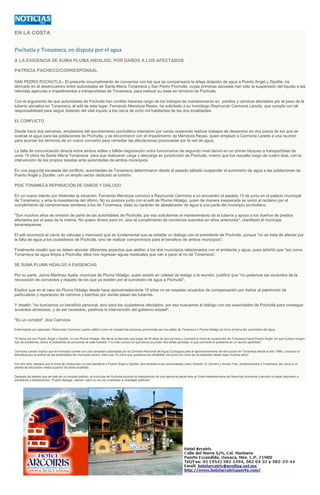 EN LA COSTA
Pochutla y Tonameca, en disputa por el agua
A LA EXIGENCIA SE SUMA PLUMA HIDALGO, POR DAÑOS A LOS AFECTADOS
PATRICIA PACHECO/CORRESPONSAL
SAN PEDRO POCHUTLA.- El presunto incumplimiento de convenios con los que se compensaría la añeja dotación de agua a Puerto Ángel y Zipolite, ha
derivado en el desencuentro entre autoridades de Santa María Tonameca y San Pedro Pochutla, cuyas primeras secuelas han sido la suspensión del líquido a las
referidas agencias e impedimentos a transportistas de Tonameca, para realizar su base en territorio de Pochutla.
Con el argumento de que autoridades de Pochutla han omitido hacerse cargo de los trabajos de mantenimiento en predios y caminos afectados por el paso de la
tubería ubicados en Tonameca, el edil de este lugar, Fernando Mendoza Reyes, ha solicitado a su homólogo Raymundo Carmona Laredo, que cumpla con tal
responsabilidad para seguir dotando del vital líquido a los cerca de ocho mil habitantes de las dos localidades.
EL CONFLICTO
Desde hace dos semanas, empleados del ayuntamiento pochutleco intentaron por varias ocasiones realizar trabajos de desazolve en dos pozos de los que se
sustrae el agua para las poblaciones de Pochutla, y se encontraron con el impedimento de Mendoza Reyes, quien emplazó a Carmona Laredo a una reunión
para acordar los términos de un nuevo convenio para remediar las afectaciones provocadas por la red de agua.
La falta de comunicación directa entre ambos ediles y fallida negociación entre funcionarios de segundo nivel derivó en un primer bloqueo a transportistas de
unos 15 sitios de Santa María Tonameca para que realizaran carga y descarga en jurisdicción de Pochutla, mismo que fue resuelto luego de cuatro días, con la
intervención de los propios taxistas ante autoridades de ambos municipios.
En una segunda escalada del conflicto, autoridades de Tonameca determinaron desde el pasado sábado suspender el suministro de agua a las poblaciones de
Puerto Ángel y Zipolite, con un amplio sector dedicado al turismo.
PIDE TONAMECA REPARACIÓN DE DAÑOS Y DIÁLOGO
En un nuevo intento por distender la situación, Fernando Mendoza convocó a Raymundo Carmona a un encuentro el pasado 10 de junio en el palacio municipal
de Tonameca, y ante la inasistencia del último, fijó su postura junto con el edil de Pluma Hidalgo, quien de manera inesperada se sumó al reclamo por el
cumplimiento de compromisos similares a los de Tonameca, dado su carácter de abastecedor de agua a una parte del municipio pochutleco.
"Son muchos años de omisión de parte de las autoridades de Pochutla, por eso solicitamos el mantenimiento de la tubería y apoyo a los dueños de predios
afectados por el paso de la misma. No quiero dinero para mí, sino el cumplimiento de convenios suscritos en años anteriores", manifestó el munícipe
tonamequense.
El edil reconoció el cierre de válvulas y mencionó que es fundamental que se entable un diálogo con el presidente de Pochutla, porque "no se trata de afectar por
la falta de agua a los ciudadanos de Pochutla, sino de realizar compromisos para el beneficio de ambos municipios".
Finalmente resaltó que se deben abordar diferentes aspectos que atañen a los dos municipios relacionados con el ambiente y agua, pues advirtió que "así como
Tonameca da agua limpia a Pochutla, ellos nos regresan aguas residuales que van a parar al río de Tonameca".
SE SUMA PLUMA HIDALGO A EXIGENCIAS
Por su parte, Jaime Martínez Ayala, munícipe de Pluma Hidalgo, quien asistió en calidad de testigo a la reunión, justificó que "no podemos ser excluidos de la
renovación de convenios y respeto de los que ya existen por el suministro de agua a Pochutla".
Explicó que en el caso de Pluma Hidalgo desde hace aproximadamente 15 años no se respetan acuerdos de compensación por daños al patrimonio de
particulares y reparación de caminos y brechas por donde pasan las tuberías.
Y resaltó: "no buscamos un beneficio personal, sino para los ciudadanos afectados; por eso buscamos el diálogo con las autoridades de Pochutla para conseguir
acuerdos amistosos, y de ser necesario, pedimos la intervención del gobierno estatal".
"Es un complot", dice Carmona
Entrevistado por separado, Raymundo Carmona Laredo calificó como un complot las acciones promovidas por los ediles de Tonameca y Pluma Hidalgo en torno al tema del suministro del agua.
"El tema era con Puerto Ángel y Zipolite, no con Pluma Hidalgo. Me llama la atención que luego de 25 años de que se trazó y concretó la línea de conducción de Tonameca hacia Puerto Ángel, sin que hubiera ningún
tipo de problemas, ahora el presidente se pronuncie de esta manera. Y lo más curioso es que ahora se juntan dos ediles panistas, lo que convierte el problema en un asunto partidista".
Carmona Laredo explicó que el municipio cuenta con una concesión autorizada por la Comisión Nacional del Agua (Conagua) para el aprovechamiento de dos pozos de Tonameca desde el año 1999, y expuso su
extrañeza por la actitud de las autoridades del municipio vecino, dado que "lo único que queremos es rehabilitar los pozos tal como se ha realizado desde hace muchos años".
Por otro lado, destacó que la línea de conducción no solo beneficia a Puerto Ángel y Zipolite, sino también a las comunidades Llano Grande, El Carnero y Arroyo Tres, pertenecientes a Tonameca, así como a un
plantel de educación media superior de dicha localidad.
Después de reiterar que se trata de un complot político, el munícipe de Pochutla anunció la interposición de una denuncia penal ante la Corte Interamericana de Derechos Humanos y advirtió no estar dispuesto a
someterse a imposiciones. "Puedo dialogar, discutir, pero no me voy a someter a chantajes políticos".
 