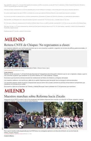 Para septiembre, marca el 15 y 16 como Grito popular de resistencia y desfiles con protesta, en tanto del 19 al 22, realizarán su Taller Estatal de Educación Alternativa
(TEEA) con personal que no está frente a grupo.
Otras de las fechas conmemorativas es el 26 de septiembre por la Acción Global por Ayotzinapa, y marca fechas para el foro para la educación alternativa.
En octubre repiten algunos días para el TEEA y así diseñar las acciones que suplirán la Reforma Educativa como método para mejorar la enseñanza.
En el mes de noviembre no marcan festivos, ni fechas conmemorativas, únicamente el Congreso de Educación Alternativa, con participación representativa.
Para diciembre, los trabajadores de la educación tomarán el periodo vacacional del 19 al 30 de ese mes, y reanudar clases el 2 de enero.
El 21 de marzo, refieren la conmemoración del natalicio de Benito Juárez García y en abril su periodo vacacional del 11 al 22 de ese mes, por motivo de la Semana Santa.
Para mayo, los días 1 y 15 como conmemorativas, mientras que para junio los días que marcan son el 14 y 19, como desalojo, represión y crimen de lesa humanidad de
Nochixtlán, respectivamente.
Finalmente para el 21 de julio, culmina el ciclo escolar.
Reitera CNTE de Chiapas: No regresamos a clases
Los maestros realizaron una marcha para anunciar que no van a levantar su plantón y seguirán con la toma de edificios gubernamentales, el
Palacio de Gobierno y el Congreso del Estado.
Los maestros anunciaron más movilizaciones para el lunes. (Abraham Jiménez López)
ABRAHAM JIMÉNEZ LÓPEZ10/09/2016 07:16 PM
Tuxtla Gutiérrez
Maestros de las secciones 7 y 40 del Sindicato Nacional de Trabajadores de la Educación reiteraron que no van a regresar a clases y que no
van a levantar el plantón que mantienen en el Centro Histórico de Tuxtla Gutiérrez, Chiapas.
Anunciaron que la próxima semana tomarán las instalaciones de Palacio de Gobierno y Congreso del estado.
Los maestros realizaron una marcha por calles de la capital chiapaneca para demandar que se derogue la reforma educativa.
Los docentes partieron desde el parque Chiapasionate hacia el centro de la ciudad, tomando la avenida central hasta el campamento que
mantienen en el Zócalo de la ciudad.
De acuerdo a datos de la Secretaría de Tránsito y Vialidad Municipal, fueron alrededor de 12 mil personas que marcharon.
Maestros marchan sobre Reforma hacia Zócalo
Integrantes de la CNTE se dieron cita en las escalinatas del Auditorio Nacional para marchar con dirección al Zócalo capitalino; policías
capitalinos realizan cortes a la circulación sobre Reforma.
Pese a que la marcha estaba programada para las 09:00 horas, los contingentes partieron con dirección al Zócalo con casi dos horas de
retraso. (Alejandro Madrigal)
ALEJANDRO MADRIGAL Y FRANCISCO MEJÍA10/09/2016 11:17 AM
Ciudad de México
 