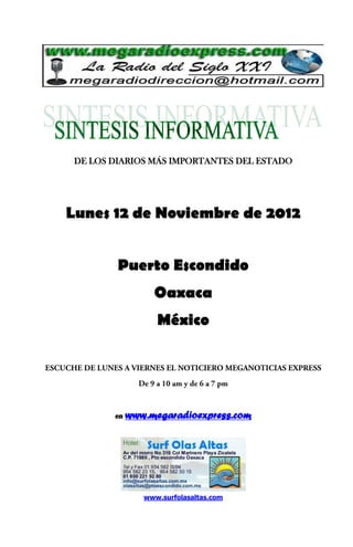 DE LOS DIARIOS MÁS IMPORTANTES DEL ESTADO




Lunes 12 de Noviembre de 2012


         Puerto Escondido
                  Oaxaca
                   México




        en   www.megaradioexpress.com




                www.surfolasaltas.com
 