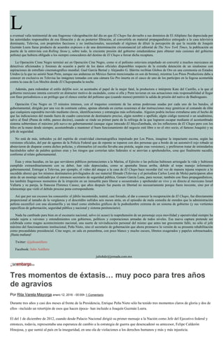 La eventual valía testimonial de una fragorosa videograbación del día en que El Chapo fue devuelto a sus dominios de El Altiplano fue depreciada por
las autoridades responsables de esa filmación y de su posterior filtración, al convertirla en material propagandístico entregado a la casa televisiva
dominante, Televisa, con propósitos facciosos y no institucionales, necesitado el régimen de diluir la percepción de que la recaída de Joaquín
Guzmán Loera fuese producto de acuerdos expresos o de una determinación circunstancial (el editorial de The New York Times, la publicación en
puerta de la entrevista con Rolling Stone y, sobre todo, la creciente presión del gobierno estadunidense para obtener más cesiones del gobierno
peñista) que hubiera obligado a los siempre conocedores del destino de El Chapo a forzar dicha recaptura.
La Operación Cisne Negro terminó así en Operación Cine Negro, como si el peñismo estuviera empeñado en convertir a muchos mexicanos en
detectives aficionados y forenses de ocasión a partir de los datos oficiales disponibles respecto de la extraña detención de un sinaloense con
aspiraciones de estrellato cinematográfico mundial. Gael García Bernal y Alejandro G. Iñárritu recibían Globos de Oro en una ceremonia en Estados
Unidos (a la que no asistió Sean Penn, aunque sus andanzas en México fueron mencionadas en son de broma), mientras Los Pinos Productions daba a
conocer en exclusiva en Televisa las imágenes tomadas con una cámara Go Pro inserta en el casco de uno de los partícipes en la fogosa acometida
contra la casa de Los Mochis donde El Chapopasaba la noche.
Además, para redondear el estilo delfilm noir, se acentuaba el papel de la mujer fatal, la productora e intérprete Kate del Castillo, a la que el
gobierno mexicano intenta convertir en distractor motivo de escándalo, como si ella y Penn tuvieran en sus actuaciones más responsabilidad al llegar
con fines periodísticos a un prófugo que el elenco estelar del peñismo que (cuando menos) permitió la salida de prisión del nativo de Badiraguato.
Operación Cine Negro en 15 minutos intensos, con el traqueteo constante de las armas poderosas usadas por cada uno de los bandos, el
gubernamental, dirigido por una voz de contraste calmo, apenas alterada en ciertas ocasiones al dar instrucciones muy genéricas al comando de élite
que cualquiera supondría movido mediante claves, identificaciones y estrategias más sofisticadas. Alguien podría incluso extrañarse ante el hecho de
que las indicaciones del mando fuera de cuadro carecieran de destinatario preciso, algún nombre o apellido, algún código numeral o un seudónimo,
salvo al final (Puma de roble, parece decirse), cuando se rinde un primer parte de la refriega de la que lograron escapar mediante el acostumbrado
sistema subterráneo el máximo jefe narco no gubernamental (aunque sigue intocado El MayoZambada, sin los reflectores de El Chapo pero con los
hilos en la mano desde siempre, acostumbrado a mantener el buen funcionamiento del negocio esté libre o no el otro socio, el famoso Joaquín) y su
jefe de seguridad.
No está de más, imbuidos ya del espíritu de creatividad cinematográfica impulsado por Los Pinos, imaginar la impactante escena, según las
versiones oficiales, del par de agentes de la Policía Federal que de repente se toparon con dos personas que a bordo de un automóvil rojo robado se
abstuvieron de disparar contra dichos policías, y eliminarlos (el escolta llevaba una pistola, según esas versiones), y prefirieron tratar de intimidarlos
haciéndoles saber de palabra quiénes eran y los riesgos que correrían tales federales si se atrevían a aprehenderlos, cosa que finalmente sucedió,
conforme al relato gubernamental.
Ésas y otras hazañas, en las que servidores públicos pertenecientes a la Marina, el Ejército o las policías hubiesen arriesgado la vida y hubiesen
cumplido extraordinariamente con su deber, han sido depreciadas, como se apuntaba líneas arriba, debido al torpe manejo informativo
gubernamental. Entregar a Televisa, por ejemplo, el video del ataque a la casa de El Chapo hace recordar (tal vez de manera injusta respecto a lo
sucedido ahora) que los mismos destinatarios privilegiados de ese material filmado (Televisa y el periodista Carlos Loret de Mola) participaron años
atrás de un montaje realizado por el entonces secretario de seguridad pública, Genaro García Luna, para recrear, también con fines propagandísticos,
los también fragorosos momentos de la irrupción en un inmueble para liberar a secuestrados y aprehender en vivo y en directo al mexicano Israel
Vallarta y su pareja, la francesa Florence Cassez, que años después fue puesta en libertad no necesariamente porque fuera inocente, sino por el
telemontaje que violó el debido proceso pena correspondiente.
Así que por sus excesos los conoceréis: el júbilo incontenido, teatral, casi forzado, al dar a conocer la recuperación de El Chapo, fue directamente
proporcional al tamaño de la vergüenza y el descrédito sufridos seis meses atrás, en el episodio de mala comedia de enredos que la administración
peñista escenificó con una alcantarilla y un túnel como símbolos gráficos de la podredumbre extrema de un sistema de gobierno (y sus vertientes
específicas de gobernación, seguridad pública y nacional y sistema penitenciario).
Nada ha cambiado para bien en el escenario nacional, salvo (si acaso) la reaprehensión de un personaje cuya movilidad y operatividad siempre ha
estado sujeta a vaivenes y entendimientos con gobiernos, políticos y corporaciones armadas de todos niveles. Esa nueva captura pretende ser
celebrada como magno acontecimiento nacional, una suerte de reivindicación personal del mismo que antes tan gravemente falló, no sólo el jefe
máximo del funcionamiento institucional, Peña Nieto, sino el secretario de gobernación que ahora promueve la versión de su presunta rehabilitación
como precandidato presidencial. Cine negro, en sala en penumbras, con poco blanco y mucho oscuro, libretos exagerados y papeles sobreactuados.
¡Hasta mañana!
Twitter: @julioastillero
Facebook: Julio Astillero
juliohdz@jornada.com.mx
Tres momentos de éxtasis… muy poco para tres años
de agravios
Por Rita Varela Mayorga enero 12, 2016 - 00:00h 1 Comentario
Durante tres años y casi dos meses al frente de la Presidencia, Enrique Peña Nieto sólo ha tenido tres momentos claros de gloria y dos de
ellos –incluido un retortijón de esos que hacen época– han incluido a Joaquín Guzmán Loera.
El del 1 de diciembre de 2012, cuando desde Palacio Nacional dirigió su primer mensaje a la Nación como Jefe del Ejecutivo federal y
entonces, todavía, representaba una esperanza de cambio a la estrategia de guerra que desencadenó su antecesor, Felipe Calderón
Hinojosa, y que sumió al país en la inseguridad, en una ola de violaciones a los derechos humanos y más y más injusticia.
 