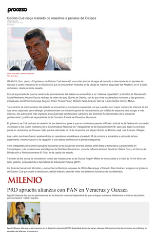 Gabino Cué niega traslado de maestros a penales de Oaxaca
PEDRO MATÍAS
11 DE ENERO DE 2016
ESTADOS
Efraín Picazo Pérez, maestro oaxaqueño.
Foto: Jesús Cruz
OAXACA, Oax. (apro).- El gobierno de Gabino Cué desacató una orden judicial al negar el traslado e internamiento en penales de
Oaxaca a cuatro maestros de la Sección 22 que se encuentran recluidos en la cárcel de máxima seguridad del Altiplano, en el Estado
de México, desde octubre pasado.
Con el argumento de que los centros de internamiento del estado se encuentran a su “máxima capacidad”, el director de Reinserción
Social Heriberto Antonio García rechazó la orden del juez Quinto de Distrito, con lo que viola los derechos humanos y las garantías
individuales de Othón Nazariega Segura, Efraín Picazo Pérez, Roberto Abel Jiménez García y Juan Carlos Orozco Matus.
“Los centros de internamiento del estado se encuentran a su máxima capacidad, ya que cuentan con mayor número de internos de los
que tiene capacidad para albergar, presentándose una situación grave de hacinamiento por la falta de espacios para acoger a más
internos. De autorizarse más ingresos, esta autoridad penitenciaria vulneraría los derechos fundamentales de la población
penitenciaria”, justificó el expresidente de la Comisión Estatal de Derechos Humanos.
El gobierno de Cué rechazó el traslado de los detenidos, pese a que en noviembre pasado el Poder Judicial de la Federación concedió
un amparo a los cuatro maestros de la Coordinadora Nacional de Trabajadores de la Educación (CNTE) para que sigan su proceso
penal en reclusorios de Oaxaca, fallo que fue reforzado el 16 de diciembre por el juez Quinto de Distrito José Luis Evaristo Villegas.
Los cuatro mentores fueron aprehendidos en operativos simultáneos el pasado 28 de octubre y sometidos a actos de tortura,
aislamiento, incomunicación y la negación a una debida defensa en el penal mexiquense.
A los integrantes del Comité Ejecutivo Seccional se les acusa de diversos delitos, entre ellos la toma de la Junta Distrital en
Tehuantepec y de instalaciones estratégicas de Petróleos Mexicanos, como la refinería Antonio Dovalí en Salina Cruz y el Centro de
Distribución y Almacenamiento El Tule, en la capital del estado.
También se les acusa de vandalismo contra las instalaciones de la Octava Región Militar en esta ciudad y el robo de 10 mil libros de
texto gratuito, propiedad de la Secretaría de Educación Pública (SEP).
Liz Antonia Hernández Montaño y Juana García Ramírez, esposas de Othón Nazariega y Roberto Abel Jiménez, exigieron al gobierno
de Gabino Cué que acate la resolución judicial federal y deje de violar los derechos humanos de los detenidos.
PRD aprueba alianzas con PAN en Veracruz y Oaxaca
Agustín Basave dijo que su permanencia en la dirección nacional dependerá de que se logren subsanar diferencias al interior del partido,
pero consideró "viable" lograrlo.
Agustín Basave dijo que su permanencia en la dirección nacional del PRD dependerá de que se logren subsanar diferencias entre las corrientes perredistas y se
aprueben las alianzas. (Cuartoscuro)
 