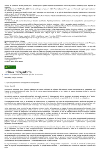 Al muro de contención le falta ponerle piso o andador y en lo general las áreas de dormitorios, edificio de gobierno, comedor y cocina requieren de
acabados.
Al Grupo Constructor KRAPAL S.A. DE C.V, se le solicitó que cumpla, pero el C.P. Roberto Cabrera Vera, que es el Apoderado legal no quiere subsanar
los vicios ocultos de la obra.
Sin embargo, de manera muy extraña, resulta que a la empresa con recursos que no se sabe de dónde fueron obtenidos le solventaron el dinero que
debía, aunque la obra del albergue sigue inconclusa.
Incluso programaron que en la visita de la directora General, Nuvia Mayorga Delgado a esta Entidad el próximo jueves, inaugure el Albergue a pesar de
que hay un procedimiento de reclamo contra la empresa.
¡Es el colmo!
Y en otro tema, la CDI acumula denuncias por despidos injustificados. Aquí les presentamos a detalle cada uno de los expedientes que se abrieron por
demandas laborales.
Alejandro González Santiago, expediente 621/2013 y Juan Luis Arrona Gutiérrez, expediente 812/2013, ambos por despido injustificado.
Nathali Martínez Salazar, Lilí Rocío Oceguera Cruz, Agustina Pérez González, Juana Elizabeth Peralta Ramos, Karina Cazaos González, Dora Patricia
Solís Delgado y María Esmeralda Jiménez López, expediente 664/2013. Demanda principal basificación.
Amada Antonio Villalobos, Jesús Ángel Benítez Cruz, Rocío López Sánchez, Vianey Alejandra Mirón Villalba, Rubí Ruiz Gutiérrez, Eloy Félix Martínez
contreras y Gladis Antonio López. Expediente 868/2013, demanda principal basificación, al igual que Nahieli Gómez Sánchez, expediente 844/2013.
José Manuel López Fernández, Viridiana Melina Alvarado Pérez y Miguel Ángel de Jesús Cruz Rodríguez, expediente 84/2014, demanda principal
basificación.
Ivonne Fabiola Bolaños Hooper, expediente 46/2014 y José Manuel López Fernández, 27/2014, cuyas demandas son despido injustificado.
Las demandas son resultado del hostigamiento laboral y de amenazas que serán despedidos.
Las precisiones de Javier Villacaña
Muy a propósito de los comentarios que hicimos en la pasada entrega en este espacio sobre la presunta corrupción en el Programa Verde Antequera,
recibimos la llamada del presidente municipal capitalino, Javier Villacaña Jiménez para hacer algunas precisiones respecto al comentario.
Primero nos dice que efectivamente la empresa encargada del proyecto está a cargo de Alejandro Lezama y no precisa si es de Puebla o no, sino más
bien que opera a nivel nacional.
Reitera una vez más su disposición para hacer una investigación siempre y cuando existan denuncias ante el Ayuntamiento que preside, porque hasta el
momento no han recibido ninguna queja formal, salvo las que se han publicado en los medios de comunicación pero han sido anónimas.
Y despeja que quizás la molestia proviene porque la empresa encargada de dicho proyecto tuvo que despedir a tres jardineros que no dieron el ancho.
Sobre el presupuesto asignado al Programa, el edil capitalino no soltó prenda y argumentó que ni siquiera tienen definido, ni aprobado los recursos que le
van a destinar.
Correo: nivoni66@gmail.com
Twitter: @Gelosnivon
Facebook: María Nivón Molano
Robo a trabajadores
Opinión / Nacional Miércoles, 12 de Marzo de 2014 08:52 hrs, por Fuente
REFORMA / Sergio Sarmiento
"Lo que este país necesita es más políticos desempleados".
Winston Churchill
Los políticos mexicanos, quizá tomando el ejemplo de Cristina Fernández de Argentina, han decidido saquear los ahorros de los trabajadores para
financiar un proyecto de compra de votos. Con el fin de crear un seguro de desempleo que no es ni siquiera un seguro, se aprestan a robar los fondos de
vivienda de los trabajadores.
La propuesta original del presidente Enrique Peña Neto así lo proponía. En el paquete de la reforma hacendaria se planteaba la creación de un "seguro"
de desempleo sin pago de primas ni creación de reservas. El dinero para financiarlo había de tomarse del fondo de vivienda de los trabajadores.
El problema es que ese fondo no le pertenece al gobierno sino a los trabajadores. Un grupo de legisladores se opuso y la reforma hacendaria fue
promulgada sin ese saqueo de los recursos en la cuenta de vivienda de las Afores. Los diputados, sin embargo, están intentando nuevamente hacer este
robo y lo han introducido en el dictamen de la iniciativa que crea el seguro de desempleo y que fue aprobado en comisiones el pasado 6 de marzo.
Si hay que empezar por el principio, hay que señalar que incluso el nombre del programa es un engaño. Un seguro es un esquema financiero por el cual
una o varias personas aportan primas con las cuales se crea un fondo para cubrir una eventualidad. Un seguro de desempleo genera una reserva con
aportaciones a lo largo del tiempo de la cual se retiran recursos para apoyar a una persona en caso de que se quede sin trabajo. El proyecto que están
haciendo los diputados, sin embargo, no contempla ningún pago de primas ni la creación de una reserva. Más que un seguro es un simple subsidio al
desempleo, como el que Marcelo Ebrard creó en la Ciudad de México hace ya algunos años.
Ebrard por lo menos decidió tomar el dinero de los fondos generales del gobierno del Distrito Federal. Yo no sé si los capitalinos están contentos con
pagar impuestos para subsidiar a los desempleados, lo cual genera incentivos perversos que llevan a un aumento del desempleo, pero por lo menos este
programa responde a un esquema que busca quitarles dinero a los que tienen para dárselo a quienes no tienen... o por lo menos a quienes están
cercanos al partido en el poder.
Lo que pretenden hacer el presidente Peña Nieto y los diputados de su bancada es mucho peor. Están buscando tomar el dinero de la cuenta de vivienda
de los trabajadores para crear un nuevo programa de subsidio al desempleo que les permitirá comprar los votos de los beneficiarios. Es quitarle al
trabajador, incluso al más pobre, para subsidiar al que no trabaja.
No sería ésta la primera vez que el gobierno se apropia del dinero de los trabajadores. Una de las razones que llevaron a la quiebra del viejo sistema de
pensiones del IMSS, y que obligaron a la creación de las cuentas individuales, las que hoy están en las Afores, fue que durante décadas el gobierno se
quedó con el dinero de las pensiones de los trabajadores para financiar proyectos que no generaron recursos, como hospitales públicos o estadios y
equipos de beisbol. El caso reciente más escandaloso lo hemos visto en Argentina donde la presidenta Cristina Fernández expropió los recursos de las
Administradoras de Fondos de Jubilaciones y Pensiones para financiar su gasto corriente.
Es muy importante que los mexicanos no aceptemos que se lleve a cabo un despojo similar. Las pensiones y la cuenta de vivienda de los trabajadores
deben ser sagradas. No podemos permitir que el gobierno se apropie de estos recursos... y mucho menos para la compra de votos para el partido en el
poder.
 