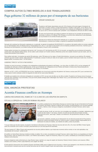 COMPRA AUTOS ÚLTIMO MODELOS A SUS TRABAJADORES
Paga gobierno 32 millones de pesos por el transporte de sus burócratas
CÉSAR GONZÁLEZ
El gobierno del Estado desembolsa cerca de 126 mil pesos al día para pagar el transporte de
burócratas a Ciudad Judicial y Ciudad Administrativa. Paralelo a este gasto, en los últimos cinco
años, han entregado en comodato 40 vehículos a los sindicatos de trabajadores de gobierno, de
los que en 2013, renovó el parque para "prestarle" a sus trabajadores vehículos de último modelo.
El costo anual aproximado que realiza el gobierno de Oaxaca por el concepto de transporte de
burócratas, se eleva a 32 millones 760 mil pesos, si se toma como referencia el costo planteado
por el proveedor en el contrato firmado para 2012.
Derivado de la solicitud de información realizada por un particular a la Secretaría de
Administración, a través de la Cotaipo, se generó el expediente SA/UE/053/2013.
Derivado de la solicitud de información realizada por un particular, se generó el expediente SA/UE/053/2013 y el gobierno del estado publicó el contrato celebrado
con el "Administrador Único de Medina García Transportadora S.A. de C.V." que signó el documento como la empresa prestadora del servicio, mientras que la
Secretaría de Administración y la Unidad Jurídica de dicha Secretaría, firmaron como contratantes.
Ambas partes convinieron la contratación del servicio, del 1 de enero al 31 de diciembre de 2012. En el convenio, se especifica que la empresa de transporte
cubrirá ocho rutas (llegada-salida) diarias, de las cuales cuatro enlazan con Ciudad Judicial y diferentes puntos de la capital; situación que ese repite, pero con
Ciudad Administrativa como destino.
Para realizar esta labor, la empresa que aporta 98 autobuses, cobra 750 pesos por los viajes a Ciudad Administrativa, ruta para la que destinan 28 unidades;
mientras que para Ciudad Judicial, están asignados 70 autobuses, aunque el costo por cada uno se duplica, pues el contrato indica que en esta ruta, al cubrir la
llegada-salida, la empresa cobra 1 mil 500 pesos.
GOBIERNO "PRESTA" AUTOS ÚLTIMO MODELO
También se nutre de recursos y privilegios a los trabajadores sindicalizados del gobierno del Estado, y en cinco años, de 2008 a 2013, se han entregado 40
comodatos de vehículos a dichas organizaciones, de las que el Sindicato de Trabajadores de los Poderes del Estado e Instituciones Descentralizadas de
Carácter Estatal de Oaxaca es el más beneficiado, pues acapara 33 comodatos.
Además, en 2011 y 2012, el STPEIDCEO fue el único, beneficiado con el uso de los vehículos del gobierno de Oaxaca; aunque para 2013, poco cambiaron las
cosas, pues el mismo sindicato recibió el resguardo de siete de los nueve autos liberados.
El detalle que resalta en los vehículos entregados en comodato en 2013, es que ocho de ellos son de último modelo. El gobierno de Oaxaca renovó el parque
vehicular para "prestarle" a sus burócratas, a los que el año pasado entregó autos Volkswagen Gol, Nissan Tsuru y una camioneta de la misma marca, hasta una
Suburban del mismo año.
EDIL ANUNCIA PROTESTAS
Acentúa Finanzas conflicto en Atzompa
LIBERA RECURSOS DEL RAMO 28 Y 33 A UNO DE LOS GRUPOS EN DISPUTA
CITLALLI LÓPEZ/Foto: CARLOS ROMAN VELASCO
El conflicto postelectoral en Santa María Atzompa se acentuó luego de que la Secretaría de Finanzas
del Gobierno del Estado, liberara 9 millones 546 mil pesos correspondientes a los recursos federales
de enero y febrero a favor del grupo antagónico al presidente municipal Francisco Jaime López
García.
En rueda de prensa, el edil, así como las y los concejales que respaldan su mandato, adelantaron que
a partir de este martes 11 de marzo, iniciarán una serie de acciones denominadas "jornada
ascendente de lucha", para exigir "respeto a la soberanía" del ayuntamiento ubicado en Valles
Centrales.
Las acciones, adelantó, iniciarán con la interposición de una denuncia penal ante la Procuraduría
General de Justicia del Estado (PGJE) en contra de quien o quienes resulten responsables por la
falsificación de actas de Cabildo, uso indebido de sellos y actos de peculado.
Y es que indicó que de esta manera, el pasado 5 de febrero la Secretaría de Finanzas, liberó los recursos del ramo 28 y 33 a favor del Milton Onasis Aguilar,
quien fue nombrado como síndico municipal, presuntamente con una acta apócrifa de asamblea.
"De esa manera el C. Milton Onasis está saqueando los recursos públicos debido a que hasta este momento dichos montos no han sido aplicables a las
necesidades del municipio", señaló el edil.
El conflicto en Santa María Atzompa mantiene dividido al cabildo. Por un lado, el presidente municipal Francisco Jaime López García, es respaldado por Antonio
Rey Enríquez, quien se ostenta como síndico, Luis Filiberto García Blanco, regidor de Hacienda y Mayra Cruz Juárez, acreditada por la Secretaría General de
Gobierno como tesorera.
El grupo antagónico está conformado por Jorge Álvarez López, también con cargo de regidor de Hacienda, Roberto Antonio Cabrera como tesorero, Milton
Onsasis como síndico y Pedro López Martínez como regidor de Obras.
El edil solicitó la intervención de la Auditoría Superior del Estado (ASE) para la vigilancia de los recursos, e informó que entregaron a los directivos de Banorte la
documentación necesaria para que las cuentas bancarias que de manera irregular hayan sido aperturadas, sean procesadas.
 