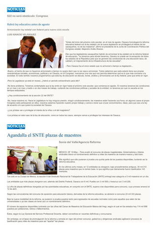 S22 no será obstáculo: Congreso
Habrá ley educativa antes de agosto
Armonizarán ley estatal con federal para nuevo ciclo escola
LUIS IGNACIO VELÁSQUEZ
"Antes del inicio del próximo ciclo escolar, en el mes de agosto, Oaxaca homologará la reforma
educativa federal con la ley estatal y en la nueva legislación se privilegiará el interés de los
oaxaqueños, no de los maestros", afirmó el presidente de la Junta de Coordinación Política del
Congreso estatal, Alejandro Avilés Álvarez.
Dijo que los legisladores oaxaqueños habrán de armonizar la ley estatal con la reforma federal
de educación, "no tenemos para dónde hacernos, Oaxaca no puede ser la excepción de todos
los estados de la República para que se generen las condiciones de una educación laica, de
calidad y el mejoramiento de la infraestructura de las escuelas".
- Pero Oaxaca fue el único estado que no armonizó a tiempo su legislación...
-Bueno, el hecho de que no hayamos armonizado a tiempo no quiere decir que no se vaya a armonizar. Todos sabemos que cada estado tiene sus propias
características sociales, económicas, políticas y en Oaxaca, en el Congreso, marcamos una ruta que nos permita determinar qué es lo que más conviene a la
sociedad. En este sentido nosotros programamos que esta ley de educación se discuta, revise, analice y armonizarse con la ley federal, para que entre en vigor.
-Pero la Legislatura ya está en receso, ¿habrá un periodo extraordinario para ello?
-No tiene problema. Tenemos contemplado que la ley entre en vigor hasta el próximo ciclo escolar, que comienza en agosto. Si nosotros tenemos las condiciones
en un mes o en mes y medio o en dos meses de trabajo, cuidando las condiciones políticas y sociales de la entidad, no tenemos por qué no sacarla en los
tiempos estipulados.
-¿Hay condicionamiento de la sección 22 del SNTE?
-No, hacia nosotros no. Hacia la Legislatura no hay ninguna presión, ningún condicionamiento, los maestros están haciendo sus foros, en algunos casos el propio
Congreso está participando en ellos; nosotros estamos haciendo nuestro propio trabajo y vamos a tener que cruzar conocimientos, ideas, para que sea una ley
de acuerdo a lo que quiere la sociedad de Oaxaca.
-¿Los priístas van a privilegiar el interés de la niñez o el del magisterio?
-Los priístas en este caso de la ley de educación, como en todos los casos, siempre vamos a privilegiar los intereses de Oaxaca.
Agandalla el SNTE plazas de maestros
Sonia del Valle/Agencia Reforma
MÉXICO, DF 10-May .- Para evadir el concurso de plazas magisteriales, Gobernadores y líderes
sindicales dieron el nombramiento definitivo a miles de maestros de manera masiva y fast track.
Ello significó que sólo pusieran a prueba una quinta parte de los puestos disponibles, burlando así la
reforma educativa.
En los últimos ocho meses, en 12 entidades se otorgaron, bajo procedimientos antiguos, 34 mil 312
plazas para maestros que no tenían base, lo que significa que diariamente fueron basificados 143
mentores.
Tan sólo en la Ciudad de México, la sección 9 del Sindicato Nacional de Trabajadores de la Educación (SNTE) entregó esa categoría a 5 mil maestros en un día.
Las entidades que más plazas otorgaron son, además del Distrito Federal, Oaxaca con 6 mil, Puebla con 3 mil 500 y Veracruz con 3 mil 200.
La cifra de plazas definitivas otorgadas por las autoridades educativas, en conjunto con el SNTE, supera a las disponibles para concurso, cuyo proceso arrancó el
12 de abril.
Según las convocatorias del concurso de oposición para educación básica, derivadas de la reforma educativa, se abrieron a concurso 24 mil 333 plazas.
Bajo la nueva modalidad de la reforma, se pusieron a prueba puestos tanto para egresados de escuelas normales como para aquellos que salen de las
universidades o ya dan clases sin tener aún un nombramiento definitivo.
El número de espacios disponibles contrasta con las cifras del Censo de Maestros de Educación Básica del Inegi, según el cual en los estados hay 114 mil 998
puestos por jubilaciones, retiros o fallecimientos.
Éstos, según la Ley General del Servicio Profesional Docente, deben convertirse en vacantes definitivas y concursarse.
Sin embargo, en el lapso de promulgación de la reforma y entrada en vigor del primer concurso, gobiernos y dirigencias sindicales agilizaron procesos de
basificación para miles de maestros para así "apartar" las plazas.
 