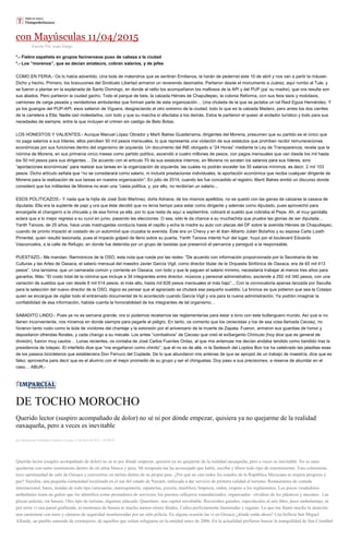 con Mayúsculas 11/04/2015
Escrito Por Juan Diego
*.- Fiebre zapatista en grupos facinerosos puso de cabeza a la ciudad
*.- Los “morenos”, que se decían amateurs, cobran salarios, y de jefes
COMO EN FERIA.- Os lo había advertido. Una bola de malandros que se sentirán Emilianos, la harán de pedernal este 10 de abril y nos van a partir la máuser.
Dicho y hecho. Primero, los bravucones del Sindicato Libertad armaron un reverendo desmadre. Partieron desde el monumento a Juárez, aquí rumbo al Tule, y
se fueron a plantar en la explanada de Santo Domingo, en donde al ratito los acompañaron los mafiosos de la API y del PUP (pa’ su madre), que ora resulta son
sus aliados. Pero partieron la ciudad gacho. Todo el parque de beis, la calzada Héroes de Chapultepec, la colonia Reforma, con sus feos taxis y mototaxis,
camiones de carga pesada y vendedores ambulantes que forman parte de esta organización… Una chulada de la que se jactaba un tal Raúl Eguia Hernández. Y
ya los guangos del PUP-API, esos salieron de Viguera, desgraciando el otro extremo de la ciudad; todo lo que es la calzada Madero, pero antes los dos carriles
de la carretera a Etla. Nadie osó molestarlos, con todo y que su marcha sí afectaba a los demás. Estos le partieron el queso al andador turístico y todo para sus
necedades de siempre, entre la que incluyen el crimen sin castigo de Beto Botas.
LOS HONESTOS Y VALIENTES.- Aunque Manuel López Obrador y Martí Batres Guadarrama, dirigentes del Morena, presumen que su partido es el único que
no paga salarios a sus líderes, ellos perciben 50 mil pesos mensuales, lo que representa una violación de sus estatutos que prohíben recibir remuneraciones
económicas por sus funciones dentro del organismo de izquierda. Un documento del INE otorgado a “24 Horas” mediante la Ley de Transparencia, revela que la
nómina de Morena, en sus primeros cinco meses como partido político, ascendió a cuatro millones de pesos, con pagos mensuales que van desde los mil hasta
los 50 mil pesos para sus dirigentes… De acuerdo con el artículo 70 de sus estatutos internos, en Morena no exi
salario, ni incluirá prestaciones individuales, la aportación económica que reciba cualquier dirigente de
Morena para la realización de sus tareas en nuestra organización”. En julio de 2014, cuando les fue concedido el registro, Martí Batres emitió un discurso donde
consideró que los militantes de Morena no eran una “casta política, y, por ello, no recibirían un salario...
ESOS POLITICAZOS.- Y nada que la hijita de José Soto Martínez, doña Adriana, de los mismos apellidos, no se quedó con las ganas de calzarse la casaca de
diputada. Ella era la suplente de papi y ora que éste decidió que no tenía tiempo para estar como dirigente y además como diputado, pues aprovechó para
encargarle el changarro a la chicuela y de esa forma ya ella, por lo que resta de aquí a septiembre, cobrará el sueldo que cobraba el Pepe. Ah, el muy gandalla
aclara que a lo mejor regresa a su curul en junio, pasando las elecciones. O sea, sólo le da chance a su muchachita que pruebe las glorias de ser diputada…
Yarith Tanoos, de 25 años, hace unas madrugadas conducía hasta el cepillo y echa la madre su auto con placas del DF sobre la avenida Héroes de Chapultepec,
cuando de pronto impactó el costado de un automóvil que cruzaba la avenida. Éste era un Chevy y en él iban Alberto Julián Bolaños y su esposa Carla Lizeth
Pimentel, quien resultó lesionada, pues el impacto golpeó de lleno sobre su puerta. Yarith Tanoos intentó huir del lugar, huyó por el boulevard Eduardo
Vasconcelos, a la calle de Refugio, en donde fue detenida por un grupo de taxistas que presenció el percance y persiguió a la responsable.
PUESTAZO.- Me mandan, filarmónicos de la OSO, esta nota que rueda por las redes: “De acuerdo con información proporcionada por la Secretaría de las
Culturas y las Artes de Oaxaca, el salario mensual del maestro Javier García Vigil, como director titular de la Orquesta Sinfónica de Oaxaca, era de 60 mil 413
pesos”. Una lanísima, que un camarada común y corriente en Oaxaca, con todo y que le paguen el salario mínimo, necesitaría trabajar al menos tres años para
ganarlos. Más: “El costo total de la nómina que incluye a 34 integrantes entre director, músicos y personal administrativo, asciende a 292 mil 340 pesos, con una
variación de sueldos que van desde 8 mil 514 pesos, el más alto, hasta mil 828 pesos mensuales el más bajo”... Con la convocatoria apenas lanzada por Seculta
para la selección del nuevo director de la OSO, lógico es pensar que el agraciado se chutará ese pequeño sueldito. La bronca es que pidieron que sea la Cotaipo
quien se encargue de vigilar todo el entramado documental de lo acontecido cuando García Vigil y ora para la nueva administración. Ya podrán imaginar la
confiabilidad de esa información, habida cuenta la honorabilidad de los integrantes de tal organismo…
SABADITO LINDO.- Pues ya no es semana grande, ora sí podemos recetarnos las reglamentarias para estar a tono con este bullanguero mundo. Así que si no
tienen inconveniente, nos miramos en donde siempre para pegarle al peligro. En tanto, os comento que los cenecistas y los de esa cosa llamada Cecoez, no
hicieron tanto ruido como la bola de vividores del chantaje y la extorsión por el aniversario de la muerte de Zapata. Fueron, armaron sus guardias de honor y
depositaron ofrendas florales, y cada chango a su mecate. Los antes “combativos” de Cecoez que creó el exSargento Chiricuto (hoy dice que es general de
división), fueron muy cautos… Lunas recientes, os contaba de José Carlos Fuentes Ordaz, al que mis antenoas me decían andaba tendido como bandido tras la
presidencia de Ixtepec. El interfeito dice que “me engañaron como chinito”, que él no es de allá, ni la Sedesoh del Lopitos Bon Ice ha celebrado las jaladitas esas
de los paseos bicicleteros que estableciera Don Ferruco del Coplade. De lo que abundaron mis antenas de que se apropió de un trabajo de maestría, dice que es
falso; aprovecha para decir que es el alumno con el mejor promedio de su grupo y ser el chinguetas. Doy paso a sus precisiones, a reserva de abundar en el
caso… ABUR.-
DE TOCHO MOROCHO
Querido lector (suspiro acompañado de dolor) no sé ni por dónde empezar, quisiera ya no quejarme de la realidad
oaxaqueña, pero a veces es inevitable
por Montserrat Fernández Galindo el Lunes 13 de abril de 2015 - 05:00:02
Querido lector (suspiro acompañado de dolor) no sé ni por dónde empezar, quisiera ya no quejarme de la realidad oaxaqueña, pero a veces es inevitable. No es sano
quedarme con tanto sentimiento dentro de mi alma blanca y pura. Mi terapeuta me ha aconsejado que hable, escriba y libere todo tipo de resentimiento. Esta columnista
tuvo oportunidad de salir de Oaxaca y convertirse en turista dentro de su propio país. ¿Por qué en casi todos los estados de la República Mexicana se respira progreso y
paz? Sayulita, una pequeña comunidad localizada en el sur del estado de Nayarit, enfocada a dar servicio de primera calidad al turismo. Restaurantes de comida
internacional, bares, tiendas de todo tipo (artesanías, marroquinería, zapaterías, joyería, muebles), limpieza, orden, respeto a los reglamentos. Los pocos vendedores
ambulantes traen un gafete que los identifica como prestadores de servicios; los puestos callejeros estandarizados, organizados –olvídese de los plásticos y mecates-. Las
playas pulcras, sin basura. Otro tipo de turismo, digamos educado. Querétaro, una capital envidiable. Recorridos guiados, espectáculos al aire libre, poco ambulantaje, ni
por error vi una pared grafiteada, ni montones de basura ni mucho menos olores fétidos. Calles perfectamente iluminadas y seguras. Lo que me llamó mucho la atención
una camioneta con torre y cámaras de seguridad monitoreadas por un sólo policía. En alguna ocasión las vi en Oaxaca ¿dónde están ahora? Una belleza San Miguel
Allende, un pueblo saturado de extranjeros, de aquellos que solían refugiarse en la entidad antes de 2006. En la actualidad prefieren buscar la tranquilidad de San Cristóbal
 