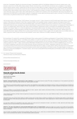 de las Casas, Tequisquiapan, Tepoztlán, por mencionar sólo algunos. Tequisquiapan, pueblo de 63 mil habitantes dedicados en su mayoría a producir quesos, vinos,
artesanías y crianza de toros de lidia. Orden, limpieza, progreso. Mientras, lejos de mi tierra, a través del Twitter mis diminutos ojos se castigaban al ver las imágenes
diarias de marchas, protestas y basura. También pedía con todas mis fuerzas un cambio radical en la entidad. ¿Cuándo dejaremos en el pasado la mentalidad retrógrada,
egoísta y mediocre que no nos permite estar al mismo nivel que otros lugares? ¡Lo tenemos todo! Mano de obra calificada, grandes talentos, historia, arte, gastronomía
envidiable, playas, riquezas naturales, hasta el clima nos favorece. Cada comunidad tiene su encanto y sus textiles ¡un orgullo portarlos! Una vez más le pregunto ¿qué
vamos a hacer para rescatar a nuestro estado? ¿Hasta cuándo dejaremos de ser cómplices de la corrupción y de los malos gobernantes? ¡Que muera el mal gobierno! A la
administración de ULISES RUIZ no la pudo tumbar el magisterio y del gobernador en turno, nadie se ha atrevido a pedir su cabeza. La Sección 22 no lo ha hecho ¿cómo
matar a la vaca o a la gallina de los huevos de oro? Y para huevos los del Calvario…
Algo está mal en Oaxaca. Algo no funciona. ¿Será el gobierno? ¿la sociedad? ¿las leyes? o ¿todo en conjunto? El viernes la bomba estalló. Desde temprano, la actividad
comenzó. El Movimiento de Unificación y Lucha Triqui- Asamblea de Pueblo y las Comunidades Agrarias y Sindicatos Campesinos del Estado de Oaxaca (CNC)
marcharon para conmemorar el 96 aniversario luctuoso de Emiliano Zapata. A las 10 horas, integrantes de la Sección 22 realizaron un mitin en el zócalo; el pretexto:
rechazo total al horario de verano y pronunciarse en contra de la farsa electoral y la imposición de las reformas al sector campesino. Los integrantes del “Frente Popular 14
de junio” no se quedaron atrás y fueron a hacer ‘bulto’ frente al Palacio de Gobierno. Organizaciones sociales se concentraron en la explanada del templo de Santo
Domingo con la consigna “Zapata vive”. La foto fue impresionante. Una mentada de madre al turismo. Sin embargo, en Oaxaca sigue sin pasar nada. La vida sigue.
Mientras los candidatos a una diputación federal se dan baños de pueblo, se toman la foto con el niño en brazos o dándole un beso al anciano. ¡Mentiras! Más con lo
mismo. Mismas promesas. Algunos candidatos llevan a cuestas un negro historial de corrupción, traición y engaños. Otros muy gallitos salen con ¡Sí al debate! ¿Qué van a
debatir? ¡Espectáculo barato! El pueblo está harto de tanta desfachatez, cinismo, abusos, indiferencia, frivolidad y valemadrismo. Sólo quejas.
Mi reconocimiento a la valentía de los comerciantes del Mercado de Abasto, quienes quitaron a los autobuses que bloqueaban la Avenida Central y Periférico (lunes). Al
grito de “se quitan o los quitamos cabrones”, a los choferes de las unidades no les quedó más que hacerse a un lado. Grupo de ciudadanos que están dispuestos a defender
su libertad, sus derechos y por supuesto sus ganancias. A últimas fechas, la economía oaxaqueña se ha visto seriamente dañada gracias a la falta de gobierno. Y ya que
estamos en aquello de las “faltas” y “fallas”, el pintor juchiteco FRANCISCO TOLEDO mostró una vez más su rechazo a las obras de rehabilitación que se llevan a cabo
en el Auditorio Guelaguetza, lo que calificó como un gasto innecesario. Dijo que la rehabilitación del Auditorio “seguramente es parte del Centro Cultural y de
Convenciones de Oaxaca (CCCO), entonces los convencionistas quieren butacas para poner las nalgas en un lugar cómodo” ¡Serán los funcionarios que se creen de sangre
azul! La Secretaría de Turismo dijo que la colocación de las butacas y lona de la velaria costará alrededor de 20 millones de pesos. Otro golpe al hígado y un insulto a la
pobreza es la construcción del polideportivo “Venustiano Carranza”, obra en la que la actual administración pretende gastar casi 500 millones de pesos. Otro monumento a
la lentitud e ineptitud.
Lic. Ciencias y Técnicas de la Comunicación
*Directora de Enlace con la Dirección de El Imparcial
tochomorocholacolumna@hotmail.com
tochomorocho@imparcialenlinea.com
@morochotocho
Unas de cal por las de Arenas
abril 13, 2015 | Autor admin
Unas de cal por las de Arenas
Alfredo Arenas Casas
BUSCAN “CHIVOS EXPIATORIOS” PARA SALVAR AL DANY CARTERAS. En la Procuraduría General de Justicia (PGJ) están a la búsqueda de dos “chivos expiatorios” para tratar de
salvar al “Dany Carteras”, Daniel Juárez López, secretario del Trabajo del gobierno del estado.
Pues resulta que en la Procuraduría acaban de anunciar que ya tienen a dos sospechosos de haber realizado las amenazas de muerte por celular a una exfuncionaria de la Secretaría del
Trabajo y a dos periodistas. A la primera para obligarla a renunciar, cosa que lograron, y a los dos periodistas para que dejaran de molestar al secretario del Trabajo dando a conocer estos
hechos.
Resulta que el teléfono no es de la Secretaría del Trabajo, nadie dijo que lo fuera, y segundo, culpan o señalan a dos jóvenes de 18 años, uno que tiene relación de trabajo como chofer en
esa secretaría y el otro que nada tiene que ver con Daniel Juárez.
“Chivos expiatorios” solamente, para llegar a estos dos sospechosos los sabuesos de la secretaría tardaron casi un mes, cuando Teléfonos de México (Telmex) puede entregar los datos en
24 horas, si los solicitas.
Seguramente traman algo para librar al Dany Carteras de cualquier acusación penal, de todas maneras ya sabíamos que tratándose de un funcionario de este gobierno, el brazo largo de la
ley jamás lo alcanzaría, y menos ahora que ya tiene listos a dos “chivos expiatorios”, todo sea por salvar al Dany, vamos a esperar para ver cuándo los detienen y los presentan a los medios
de comunicación.
A ver qué hace el defensor de los periodistas en este asunto, porque como quiera que sea, los amenazaron de muerte, y eso todavía es un delito, sobre todo cuando dejas pruebas
fehacientes, como es el número del celular con que dichas amenazas se hicieron.
INSISTE EL “POLLERO” SOLALINDE EN LLEVAR 200 INDOCUMENTADOS A VER A LA GUADALUPANA. Ya sabe que es ilegal, que lo pueden acusar de tráfico de indocumentados,
aun así, el padre Alejandro Solalinde Guerra sigue dando lata con su necedad de llevar hasta el Distrito Federal a 200 indocumentados centroamericanos, alegando que los quiere llevar a la
basílica de Guadalupe.
Como es evidente, las autoridades del Instituto Nacional de Migración (INM) ya le dijeron que no, y dieron aviso a la empresa camionera, contratada para llevarlos, que desistiera de este
negocio, ya que sus autobuses serían detenidos y sus choferes acusados de tráfico de personas.
 