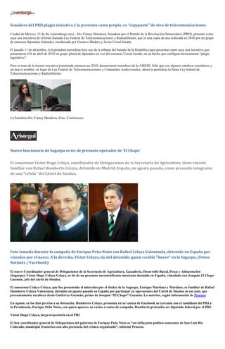 Senadora del PRD plagia iniciativa y la presenta como propia; es “copypaste” de otra de telecomunicaciones

Ciudad de México, 13 de dic (sinembargo.mx) – Iris Vianey Mendoza, Senadora por el Partido de la Revolución Democrática (PRD), presentó como
suya una iniciativa de reforma llamada Ley Federal de Telecomunicaciones y Radiodifusión, que es una copia de una realizada en 2010 por un grupo
de entonces diputados federales, encabezado por Gustavo Madero y Javier Corral Jurado.

El pasado 11 de diciembre, la legisladora perredista hizo uso de la tribuna del Senado de la República para presentar como suya una iniciativa que
presentaron el 8 de abril de 2010 un grupo plural de diputados en voz del entonces Corral Jurado, en un hecho que configura técnicamente “plagio
legislativo”.

Pero se trata de la misma iniciativa presentada entonces en 2010, denunciaron miembros de la AMEDI. Sólo que con algunos cambios cosméticos y
un nuevo nombre: en lugar de Ley Federal de Telecomunicaciones y Contenidos Audiovisuales, ahora la perredista la llama Ley federal de
Telecomunicaciones y Radiodifusión.




La Senadora Iris Vianey Mendoza. Foto: Cuartoscuro




Nuevo funcionario de Sagarpa es tío de presunto operador de ‘El Chapo’


El sonorense Víctor Hugo Celaya, coordinador de Delegaciones de la Secretaría de Agricultura, tiene vínculo
familiar con Rafael Humberto Celaya, detenido en Madrid, España, en agosto pasado, como presunto integrante
de una "célula" del Cártel de Sinaloa.




Foto tomada durante la campaña de Enrique Peña Nieto con Rafael Celaya Valenzuela, detenido en España por
vínculos por el narco. A la derecha, Víctor Celaya, tío del detenido, quien recibió "hueso" en la Sagarpa. (Fotos:
Notimex / Facebook)

El nuevo Coordinador general de Delegaciones de la Secretaría de Agricultura, Ganadería, Desarrollo Rural, Pesca y Alimentación
(Sagarpa), Víctor Hugo Celaya Celaya, es tío de un presunto narcotraficante mexicano detenido en España, vinculado con Joaquín El Chapo
Guzmán, jefe del cártel de Sinaloa.

El sonorense Celaya Celaya, que fue presentado el miércoles por el titular de la Sagarpa, Enrique Martínez y Martínez, es familiar de Rafael
Humberto Celaya Valenzuela, detenido en agosto pasado en España por participar en operaciones del Cártel de Sinaloa en ese país, que
presuntamente encabeza Jesús Gutiérrez Guzmán, primo de Joaquín “El Chapo” Guzmán. Lo anterior, según información de Proceso.

En agosto, en los días previos a su detención, Humberto Celaya, presumía en su cuenta de Facebook su cercanía con el candidato del PRI a
la Presidencia, Enrique Peña Nieto, con quien aparece en varios eventos de campaña. Humberto pretendía ser diputado federal por el PRI.

Víctor Hugo Celaya, larga trayectoria en el PRI

El hoy coordinador general de Delegaciones del gobierno de Enrique Peña Nieto es “un influyente político sonorense de San Luis Río
Colorado, municipio fronterizo con alta presencia del crimen organizado”, informó Proceso.
 