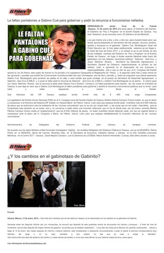 Le faltan pantalones a Gabino Cuè para gobernar y pedir la renuncia a funcionarios nefastos
                                                                                                   VERDUGUILLO/           Javier      Cruz        de        la       Fuente
                                                                                                   Oaxaca, 13 de enero de 2013.-Da pena ajena, el Gobierno del Cambio,
                                                                                                   el Gobierno de “Paz y Progreso” en el Sureño Estado de Oaxaca, hoy
                                                                                                   este “Gobierno” ya es conocido como “El Gobierno de las Mentiras”,

                                                                                    y es que miente una y otra, y otra, y otra vez, para muestra basta decir que
                                                                                    desde aproximadamente en Noviembre del año pasado, anuncio cambios,
                                                                                    ajustes y enroques en el gabinete, Gabino Cuè Monteagudo, titular del
                                                                                    Poder Ejecutivo así lo hizo saber públicamente, estamos ya por llegar a
                                                                                    la mitad del mes de Enero 2013 y, la verdad no se ve por donde, es otra
                                                                                    de las múltiples mentiras del Gobierno de “Paz y Progreso” en el Sureño
                                                                                    Estado de Oaxaca, sin lugar a dudas quienes debieran estar fuera del
                                                                                    gabinetazo son los nefastos “servidores públicos” Salomón Jara Cruz y
                                                                                    Jesús Martínez Álvarez , Secretario de Desarrollo Agropecuario y
                                                                                    Secretario General de Gobierno, respectivamente, el primero es tan
                                                                                    nefasto, inútil e ignorante en el desempeño de sus funciones y
                                                                                    responsabilidades, que a casi un año de que el H. Congreso del Estado
aprobó la Ley de Pesca, este sujeto de marras no ha enviado a la Legislatura Oaxaqueña el Reglamento de Pesca, y el segundo nada más y nada menos es
tan ignorante y pendejo que perdió las Controversias Constitucionales del caso Chimalapas, asa de fácil y sencillo, y todos se preguntan que estará esperando
Gabino Cuè Monteagudo para ponerlos de patitas en la calle, o será verdad que quien protege en el puesto de Secretario de Desarrollo Agropecuario a
Salomón Jara Cruz el AMLO y, a quien le debe pedir la renuncia de Salomón Jara Cruz es a AMLO, y Gabino Cuè Monteagudo no se atreve , lo mismo pasa
con Jesús Martínez Álvarez que la renuncia la debe pedir Gabino Cuè a Diodoro Carrasco y le faltan pantalones para hacerlo, así las cosas en el Estado de
Oaxaca, lo que deja en claro que a Gabino Cuè Monteagudo le faltan pantalones para gobernar y pedirle la renuncia a funcionarios públicos que no sirven para
nada               y              están               saqueando                a              manos                  llenas              al             Estado.

Que         Directora           del        DIF    Oaxaca         explique       donde        invirtió    más         de      $         600        mdp         exige        Congresista.

La Legisladora del Partido Accion Nacional (PAN) en el H. Congreso local del Sureño Estado de Oaxaca, Martha Patricia Campos Orosco insiste en que se llame
a comparecer a la Directora del Sistema DIF Estatal, en Oaxaca María de Fátima García León para que explique donde están invertidos más de $ 600 millones
de pesos que se autorizaron para la instalación de las “cocinas comunitarias” que no se ven por ningún lado y, las pocas que se ven están inservibles, para la
Congresista esta situación se ve turbia, rara y, no convence a nadie sobre una inversión millonaria, que no se ve donde este, por tal motivo, advierte Martha
Patricia Campos Orosco existe el “sospechosismo” que los $ 600 millones de pesos, no estén invertidos donde deberían estar, por eso es urgente llamar a
comparecer ante el pleno del H. Congreso a María de Fátima García León para que explique detalladamente la inversión millonaria de las “cocinas
comunitarias”.


Nombramientos               de             Delegados           del         Gobierno          Federal          para         Oaxaca,           se         barajean              nombres.

De acuerdo con los datos filtrados al Mal Humorado Investigador “ZigZag”, los posibles Delegados del Gobierno Federal en Oaxaca son en la SAGARPA, Defina
Prieto; en la SEDESOL, María del Carmen Ricardez Vela; en la Secretaria de Economía, Celestino Gámez y Gómez; en la CDI, Griselda Lorenzana
Mendoza; en el Centro SCT – Oaxaca, David Mayren Carrasco y en la Gerencia de LICONSA, Marco Antonio Hernández Cuevas, este ultimo secreto a voces.




¿Y los cambios en el gabinotazo de Gabinito?




Fouché


Oaxaca, México; 13 de enero, 2013.-- Otra más de ls mentiras que se han tejido en Oaxaca, es la relacionada con los cambios en el gabinetito de Gabinito.


Semanas antes del Segundo informe (así con minúsculas), se anunció que después de este grandioso evento se anunciarían los relevos y enroques… A fines del mes de
noviembre, quince días después del magno informe de gobierno, se precisó que se estaban analizando (…) muy bien las cosas para efectuar los cambios conducentes… Vamos a
llegar al 15 de enero, dos meses después de informe y todavía Gabinito, está considerando y analizando minuciosamente a quién le pedirá el permiso correspondiente para
relevarlo     del       cargo         o,   en    su    caso,         mandarlo   a     otra    cartera,   no      sea      que     se     vaya      a        enojar    al     "afectado".
Han transcurrido dos años del gobierno del cambio y a estas alturas del partido, lo único que resta afirmar es que Gabinito inspira ternura y pena ajena.


Con información de ElcorreodeOaxaca.com
 