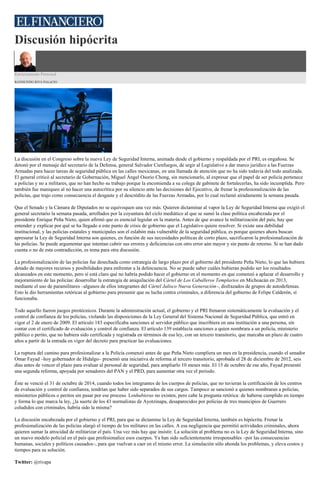 Discusión hipócrita
Estrictamente Personal
RAYMUNDO RIVA PALACIO
La discusión en el Congreso sobre la nueva Ley de Seguridad Interna, animada desde el gobierno y respaldada por el PRI, es engañosa. Se
detonó por el mensaje del secretario de la Defensa, general Salvador Cienfuegos, de urgir al Legislativo a dar marco jurídico a las Fuerzas
Armadas para hacer tareas de seguridad pública en las calles mexicanas, en una llamada de atención que no ha sido todavía del todo analizada.
El general criticó al secretario de Gobernación, Miguel Ángel Osorio Chong, sin mencionarlo, al expresar que el papel de ser policía pertenece
a policías y no a militares, que no han hecho su trabajo porque la encomienda a su colega de gabinete de fortalecerlas, ha sido incumplida. Pero
también fue maniqueo al no hacer una autocrítica por su silencio ante las decisiones del Ejecutivo, de frenar la profesionalización de las
policías, que trajo como consecuencia el desgaste y el descrédito de las Fuerzas Armadas, por lo cual reclamó airadamente la semana pasada.
Que el Senado y la Cámara de Diputados no se equivoquen una vez más. Quieren dictaminar al vapor la Ley de Seguridad Interna que exigió el
general secretario la semana pasada, arrollados por la coyuntura del ciclo mediático al que se sumó la clase política encabezada por el
presidente Enrique Peña Nieto, quien afirmó que es esencial legislar en la materia. Antes de que avance la militarización del país, hay que
entender y explicar por qué se ha llegado a este punto de crisis de gobierno que el Legislativo quiere resolver. Si existe una debilidad
institucional, y las policías estatales y municipales son el eslabón más vulnerable de la seguridad pública, es porque quienes ahora buscan
apresurar la Ley de Seguridad Interna son quienes, en función de sus necesidades políticas de corto plazo, sacrificaron la profesionalización de
las policías. Se puede argumentar que intentan cubrir sus errores y deficiencias con otro error aún mayor y sin punto de retorno. Si se han dado
cuenta o no de esta contradicción, es tema para otra discusión.
La profesionalización de las policías fue desechada como estrategia de largo plazo por el gobierno del presidente Peña Nieto, lo que las hubiera
dotado de mayores recursos y posibilidades para enfrentar a la delincuencia. No se puede saber cuáles hubieran podido ser los resultados
alcanzados en este momento, pero sí está claro qué no habría podido hacer el gobierno en el momento en que comenzó a aplazar el desarrollo y
mejoramiento de las policías: desarrollar la estrategia de aniquilación del Cártel de Los Caballeros Templarios en Michoacán en 2013,
mediante el uso de paramilitares –algunos de ellos integrantes del Cártel Jalisco Nueva Generación–, disfrazados de grupos de autodefensas.
Esto le dio herramientas retóricas al gobierno para presumir que su lucha contra criminales, a diferencia del gobierno de Felipe Calderón, sí
funcionaba.
Todo aquello fueron juegos pirotécnicos. Durante la administración actual, el gobierno y el PRI frenaron sistemáticamente la evaluación y el
control de confianza de los policías, violando las disposiciones de la Ley General del Sistema Nacional de Seguridad Pública, que entró en
vigor el 2 de enero de 2009. El artículo 183 especificaba sanciones al servidor público que inscribiera en una institución a una persona, sin
contar con el certificado de evaluación y control de confianza. El artículo 139 establecía sanciones a quien nombrara a un policía, ministerio
público o perito, que no hubiera sido certificada y registrada en términos de esa ley, con un tercero transitorio, que marcaba un plazo de cuatro
años a partir de la entrada en vigor del decreto para practicar las evaluaciones.
La ruptura del camino para profesionalizar a la Policía comenzó antes de que Peña Nieto cumpliera un mes en la presidencia, cuando el senador
Omar Fayad –hoy gobernador de Hidalgo– presentó una iniciativa de reforma al tercero transitorio, aprobada el 28 de diciembre de 2012, seis
días antes de vencer el plazo para evaluar al personal de seguridad, para ampliarlo 10 meses más. El 15 de octubre de ese año, Fayad presentó
una segunda reforma, apoyada por senadores del PAN y el PRD, para aumentar otra vez el periodo.
Éste se venció el 31 de octubre de 2014, cuando todos los integrantes de los cuerpos de policías, que no tuvieran la certificación de los centros
de evaluación y control de confianza, tendrían que haber sido separados de sus cargos. Tampoco se sancionó a quienes nombraran a policías,
ministerios públicos o peritos sin pasar por ese proceso. Loshubieras no existen, pero cabe la pregunta retórica: de haberse cumplido en tiempo
y forma lo que marca la ley, ¿la suerte de los 43 normalistas de Ayotzinapa, desaparecidos por policías de tres municipios de Guerrero
coludidos con criminales, habría sido la misma?
La discusión encabezada por el gobierno y el PRI, para que se dictamine la Ley de Seguridad Interna, también es hipócrita. Frenar la
profesionalización de las policías alargó el tiempo de los militares en las calles. A esa negligencia que permitió actividades criminales, ahora
quieren sumar la atrocidad de militarizar el país. Una vez más hay que insistir. La solución al problema no es la Ley de Seguridad Interna, sino
un nuevo modelo policial en el país que profesionalice esos cuerpos. Ya han sido suficientemente irresponsables –por las consecuencias
humanas, sociales y políticos causados–, para que vuelvan a caer en el mismo error. La simulación sólo ahonda los problemas, y eleva costos y
tiempos para su solución.
Twitter: @rivapa
 