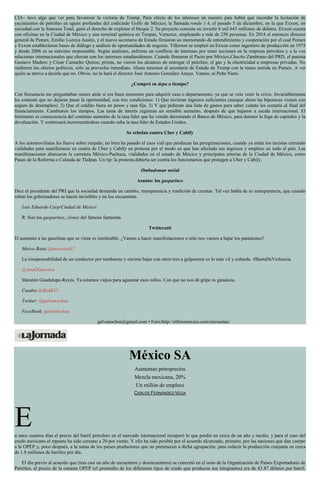 CIA– tuvo algo que ver para favorecer la victoria de Trump. Para efecto de los intereses en nuestro país habrá que recordar la licitación de
yacimientos de petróleo en aguas profundas del codiciado Golfo de México, la llamada ronda 1.4, el pasado 5 de diciembre, en la que Exxon, en
sociedad con la francesa Total, ganó el derecho de explotar el bloque 2. Su proyecto consiste en invertir 6 mil 643 millones de dólares. Exxon cuenta
con oficinas en la Ciudad de México y una terminal química en Tuxpan, Veracruz, empleando a más de 250 personas. En 2014 el entonces director
general de Pemex, Emilio Lozoya Austin, y el nuevo secretario de Estado firmaron un memorando de entendimiento y cooperación por el cual Pemex
y Exxon establecieron bases de diálogo y análisis de oportunidades de negocio. Tillerson se empleó en Exxon como ingeniero de producción en 1975
y desde 2006 es su máximo responsable. Según analistas, enfrenta un conflicto de intereses por tener acciones en la empresa petrolera y a la vez
relaciones internacionales que chocan con los intereses estadunidenses. Cuando firmaron el Pacto por México,Chucho Zambrano del PRD, el panista
Gustavo Madero y César Camacho Quiroz, priísta, no vieron los alcances de entregar el petróleo, el gas y la electricidad a empresas privadas. No
midieron los efectos políticos, sólo su provecho inmediato. Ahora tenemos al secretario de Estado de Trump con la mano metida en Pemex. A ver
quién se atreve a decirle que no. Obvio, no lo hará el director José Antonio González Anaya. Vamos, ni Peña Nieto.
¿Compró su depa a tiempo?
Con frecuencia me preguntaban meses atrás si era buen momento para adquirir casa o departamento, ya que se veía venir la crisis. Invariablemente
les contesté que no dejaran pasar la oportunidad, con tres condiciones: 1) Que tuvieran ingresos suficientes (aunque ahora las hipotecas vienen con
seguro de desempleo). 2) Que el crédito fuera en pesos y tasa fija. 3) Y que pidieran una lista de gastos para saber cuánto les costaría al final del
financiamiento. Cambiaron los tiempos. Las tasas de interés registran un sensible aumento, después de que bajaron a escala internacional. El
fenómeno es consecuencia del continuo aumento de la tasa líder que ha venido decretando el Banco de México, para detener la fuga de capitales y la
devaluación. Y continuará incrementándose cuando suba la tasa líder de Estados Unidos.
Se rebelan contra Uber y Cabify
A los automovilistas les llueve sobre mojado; no bien ha pasado el caos vial que producen las peregrinaciones, cuando ya están los taxistas cerrando
vialidades para manifestarse en contra de Uber y Cabify en protesta por el modo en que han afectado sus ingresos y empleos en todo el país. Las
manifestaciones abarcaron la carretera México-Pachuca, vialidades en el estado de México y principales arterias de la Ciudad de México, como
Paseo de la Reforma o Calzada de Tlalpan. Un tip: la protesta debería ser contra los funcionarios que protegen a Uber y Cabify.
Ombudsman social
Asunto: los gasparines
Dice el presidente del PRI que la sociedad demanda un cambio, transparencia y rendición de cuentas. Tal vez habla de su transparencia, que cuando
roban los gobernadores se hacen invisibles y no los encuentran.
Luis Eduardo Carp/Ciudad de México
R: Son los gasparines, clones del famoso fantasma.
Twitteratti
El aumento a las gasolinas que se viene es intolerable. ¿Vamos a hacer manifestaciones o sólo nos vamos a bajar los pantalones?
Marco Batta @marcototti2
La irresponsabilidad de un conductor por tumbarme y encima bajar con otros tres a golpearme es lo más vil y cobarde. #BastaDeViolencia.
@AnaGGuevara
Maratón Guadalupe-Reyes. Ya estamos viejos para aguantar esos rollos. Con que no nos dé gripe es ganancia.
Cuadra @Blokk15
Twitter: @galvanochoa
FaceBook: galvanochoa
galvanochoa@gmail.com • Foro:http://elforomexico.com/encuestas/
México SA
Aumentan petroprecios
Mezcla mexicana, 20%
Un millón de empleos
CARLOS FERNÁNDEZ-VEGA
En unos cuantos días el precio del barril petrolero en el mercado internacional recuperó lo que perdió en cerca de un año y medio, y para el caso del
crudo mexicano el repunte ha sido cercano a 20 por ciento. Y ello ha sido posible por el acuerdo alcanzado, primero, por las naciones que dan cuerpo
a la OPEP y, poco después, a la suma de los países productores que no pertenecen a dicha agrupación, para reducir la producción conjunta en cerca
de 1.8 millones de barriles por día.
El día previo al acuerdo que (tras casi un año de encuentros y desencuentros) se concretó en el seno de la Organización de Países Exportadores de
Petróleo, el precio de la canasta OPEP (el promedio de los diferentes tipos de crudo que producen sus integrantes) era de 43.87 dólares por barril.
 
