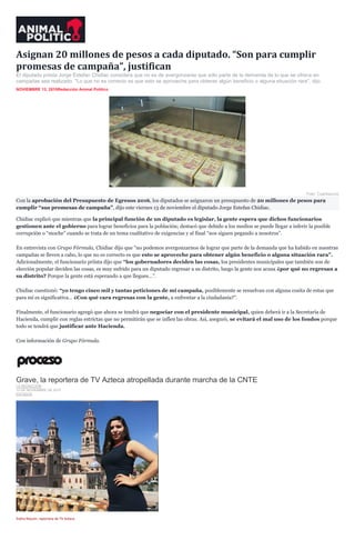 Asignan 20 millones de pesos a cada diputado. “Son para cumplir
promesas de campaña”, justifican
El diputado priista Jorge Estefan Chidiac considera que no es de avergonzarse que sólo parte de la demanda de lo que se ofrece en
campañas sea realizado. "Lo que no es correcto es que esto se aproveche para obtener algún beneficio o alguna situación rara", dijo.
NOVIEMBRE 13, 2015Redacción Animal Político
Foto: Cuartoscuro
Con la aprobación del Presupuesto de Egresos 2016, los diputados se asignaron un presupuesto de 20 millones de pesos para
cumplir “sus promesas de campaña”, dijo este viernes 13 de noviembre el diputado Jorge Estefan Chidiac.
Chidiac explicó que mientras que la principal función de un diputado es legislar, la gente espera que dichos funcionarios
gestionen ante el gobierno para lograr beneficios para la población; destacó que debido a los medios se puede llegar a inferir la posible
corrupción o “moche” cuando se trata de un tema cualitativo de exigencias y al final “nos siguen pegando a nosotros”.
En entrevista con Grupo Fórmula, Chidiac dijo que “no podemos avergonzarnos de lograr que parte de la demanda que ha habido en nuestras
campañas se lleven a cabo, lo que no es correcto es que esto se aproveche para obtener algún beneficio o alguna situación rara”.
Adicionalmente, el funcionario priista dijo que “los gobernadores deciden las cosas, los presidentes municipales que también son de
elección popular deciden las cosas, es muy sufrido para un diputado regresar a su distrito, luego la gente nos acusa ¿por qué no regresan a
su distrito? Porque la gente está esperando a que llegues…”.
Chidiac cuestionó: “yo tengo cinco mil y tantas peticiones de mi campaña, posiblemente se resuelvan con alguna cosita de estas que
para mí es significativa… ¿Con qué cara regresas con la gente, a enfrentar a la ciudadanía?”.
Finalmente, el funcionario agregó que ahora se tendrá que negociar con el presidente municipal, quien deberá ir a la Secretaría de
Hacienda, cumplir con reglas estrictas que no permitirán que se inflen las obras. Así, aseguró, se evitará el mal uso de los fondos porque
todo se tendrá que justificar ante Hacienda.
Con información de Grupo Fórmula.
Grave, la reportera de TV Azteca atropellada durante marcha de la CNTE
LA REDACCIÓN
13 DE NOVIEMBRE DE 2015
ESTADOS
Índira Rascón, reportera de TV Azteca.
 