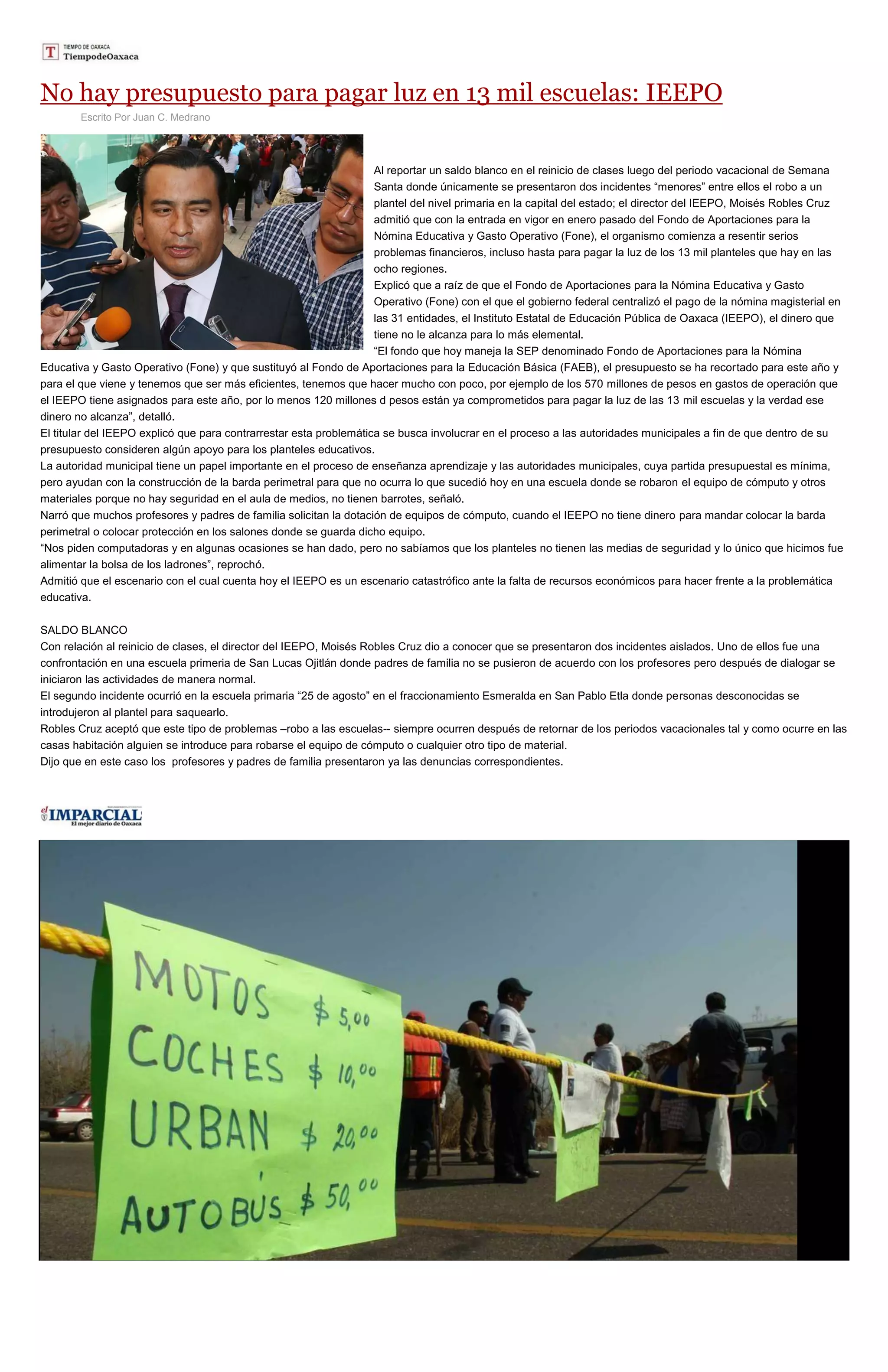 No hay presupuesto para pagar luz en 13 mil escuelas: IEEPO
Escrito Por Juan C. Medrano
Al reportar un saldo blanco en el reinicio de clases luego del periodo vacacional de Semana
Santa donde únicamente se presentaron dos incidentes “menores” entre ellos el robo a un
plantel del nivel primaria en la capital del estado; el director del IEEPO, Moisés Robles Cruz
admitió que con la entrada en vigor en enero pasado del Fondo de Aportaciones para la
Nómina Educativa y Gasto Operativo (Fone), el organismo comienza a resentir serios
problemas financieros, incluso hasta para pagar la luz de los 13 mil planteles que hay en las
ocho regiones.
Explicó que a raíz de que el Fondo de Aportaciones para la Nómina Educativa y Gasto
Operativo (Fone) con el que el gobierno federal centralizó el pago de la nómina magisterial en
las 31 entidades, el Instituto Estatal de Educación Pública de Oaxaca (IEEPO), el dinero que
tiene no le alcanza para lo más elemental.
“El fondo que hoy maneja la SEP denominado Fondo de Aportaciones para la Nómina
Educativa y Gasto Operativo (Fone) y que sustituyó al Fondo de Aportaciones para la Educación Básica (FAEB), el presupuesto se ha recortado para este año y
para el que viene y tenemos que ser más eficientes, tenemos que hacer mucho con poco, por ejemplo de los 570 millones de pesos en gastos de operación que
el IEEPO tiene asignados para este año, por lo menos 120 millones d pesos están ya comprometidos para pagar la luz de las 13 mil escuelas y la verdad ese
dinero no alcanza”, detalló.
El titular del IEEPO explicó que para contrarrestar esta problemática se busca involucrar en el proceso a las autoridades municipales a fin de que dentro de su
presupuesto consideren algún apoyo para los planteles educativos.
La autoridad municipal tiene un papel importante en el proceso de enseñanza aprendizaje y las autoridades municipales, cuya partida presupuestal es mínima,
pero ayudan con la construcción de la barda perimetral para que no ocurra lo que sucedió hoy en una escuela donde se robaron el equipo de cómputo y otros
materiales porque no hay seguridad en el aula de medios, no tienen barrotes, señaló.
Narró que muchos profesores y padres de familia solicitan la dotación de equipos de cómputo, cuando el IEEPO no tiene dinero para mandar colocar la barda
perimetral o colocar protección en los salones donde se guarda dicho equipo.
“Nos piden computadoras y en algunas ocasiones se han dado, pero no sabíamos que los planteles no tienen las medias de seguridad y lo único que hicimos fue
alimentar la bolsa de los ladrones”, reprochó.
Admitió que el escenario con el cual cuenta hoy el IEEPO es un escenario catastrófico ante la falta de recursos económicos para hacer frente a la problemática
educativa.
SALDO BLANCO
Con relación al reinicio de clases, el director del IEEPO, Moisés Robles Cruz dio a conocer que se presentaron dos incidentes aislados. Uno de ellos fue una
confrontación en una escuela primeria de San Lucas Ojitlán donde padres de familia no se pusieron de acuerdo con los profesores pero después de dialogar se
iniciaron las actividades de manera normal.
El segundo incidente ocurrió en la escuela primaria “25 de agosto” en el fraccionamiento Esmeralda en San Pablo Etla donde personas desconocidas se
introdujeron al plantel para saquearlo.
Robles Cruz aceptó que este tipo de problemas –robo a las escuelas-- siempre ocurren después de retornar de los periodos vacacionales tal y como ocurre en las
casas habitación alguien se introduce para robarse el equipo de cómputo o cualquier otro tipo de material.
Dijo que en este caso los profesores y padres de familia presentaron ya las denuncias correspondientes.
 