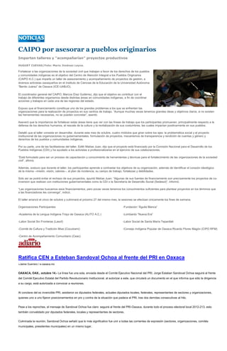 CAIPO por asesorar a pueblos originarios
Imparten talleres y “acompañarían” proyectos productivos

HUGUET CUEVAS/Foto: Mario Jiménez Leyva.

Fortalecer a las organizaciones de la sociedad civil que trabajan a favor de los derechos de los pueblos
y comunidades indígenas es el objetivo del Centro de Atención Integral a los Pueblos Originarios
(CAIPO A.C.) que imparte un taller de asesoramiento y acompañamiento de proyectos de gestión, a
diversos activistas oaxaqueños en el Instituto de Ciencias de la Educación de la Universidad Autónoma
“Benito Juárez” de Oaxaca (ICE-UABJO).

El coordinador general del CAIPO, Marcos Díaz Gutiérrez, dijo que el objetivo es contribuir con el
trabajo de diferentes organismos desde distintas áreas en comunidades indígenas, a fin de coordinar
acciones y trabajos en cada una de las regiones del estado.

Expuso que el financiamiento constituye uno de los grandes problemas a los que se enfrentan las
organizaciones para la realización de proyectos en sus centros de trabajo. “Aunque muchas veces tenemos grandes ideas y objetivos claros, si no existen
las herramientas necesarias, no se pueden concretar”, asentó.

Aseveró que la importancia de fortalecer estas áreas tiene que ver con las líneas de trabajo que los participantes promueven, principalmente respecto a la
defensa de los derechos humanos, el rescate de la cultura y la revitalización de sus costumbres, las cuales impactan positivamente en sus pueblos.

Detalló que el taller consiste en desarrollar, durante este mes de octubre, cuatro módulos que giran sobre los ejes: la problemática social y el proyecto
institucional de las organizaciones no gubernamentales, formulación de proyectos, mecanismos de transparencia y rendición de cuentas y género y
derechos de los pueblos y comunidades indígenas.

Por su parte, una de las facilitadoras del taller, Edith Matías Juan, dijo que el proyecto está financiado por la Comisión Nacional para el Desarrollo de los
Pueblos Indígenas (CDI) y ha ayudado a los activistas a profesionalizarse en el ejercicio de sus colaboraciones.

“Está formulado para ser un proceso de capacitación y conocimiento de herramientas y técnicas para el fortalecimiento de las organizaciones de la sociedad
civil”, afirmó.

Además, sostuvo que durante el taller, los participantes aprende a contrastar los objetivos de su organización, además de identificar el corazón ideológico
de la misma --misión, visión, valores--, el plan de incidencia, su campo de trabajo, fortalezas y debilidades.

Solo así se podrá evitar el rechazo de sus proyectos, apuntó Matías Juan. “Algunas de sus fuentes de financiamiento son precisamente los proyectos de co-
inversion que realizan con instituciones gubernamentales como la CDI o la Secretaría de Desarrollo Social (Sedesol)”, informó.

“Las organizaciones buscamos esos financiamientos, pero pocas veces tenemos los conocimientos suficientes para plantear proyectos en los términos que
a las financiadoras les convenga”, indicó.

El taller arrancó el cinco de octubre y culminará el próximo 27 del mismo mes, la sesiones se efectúan únicamente los fines de semana.

Organizaciones Participantes                                                        -Fundación “Águila Blanca”

-Academia de la Lengua Indígena Triqui de Oaxaca (ALITO A.C.)                       -Lombardo “Nueva Era”

-Labor Social Sin Fronteras (Lasof)                                                 -Labor Social de Santa María Tepantlali

-Comité de Cultura y Tradición Mixe (Cocutrami)                                     -Consejo Indígena Popular de Oaxaca Ricardo Flores Magón (CIPO RFM)

-Centro de Acompañamiento Comunitario (Ceac)




Ratifica CEN a Esteban Sandoval Ochoa al frente del PRI en Oaxaca
»Jaime Guerrero / e-oaxaca.mx


OAXACA, OAX., octubre 14.- La línea fue una sola, enviada desde el Comité Ejecutivo Nacional del PRI, Jorge Estaban Sandoval Ochoa seguirá al frente
del Comité Ejecutivo Estatal del Partido Revolucionario Institucional, al autorizar a este, que circulará un documento en el que informa que sólo la dirigencia
a su cargo, está autorizada a convocar a reuniones.


Al conclave del ex invencible PRI, asistieron ex diputados federales, actuales diputados locales, federales, representantes de sectores y organizaciones,
quienes uno a uno fijaron posicionamientos en pro y contra de la situación que padece el PRI, tras dos derrotas consecutivas al hilo.


Pese a los reproches, el mensaje de Sandoval Ochoa fue claro: seguirá al frente del PRI-Oaxaca, durante todo el proceso electoral local 2012-213, esto
también convalidado por diputados federales, locales y representantes de sectores.


Culminada la reunión, Sandoval Ochoa señaló que lo más significativo fue unir a todas las corrientes de expresión (sectores, organizaciones, comités
municipales, presidentes municipales) en un mismo lugar.
 