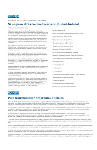 AFIRMA MUNÍCIPE DE SAN BARTOLO COYOTEPEC

Ni un paso atrás contra dueños de Ciudad Judicial
REYNALDO BRACAMONTES RUIZ

El presidente municipal de San Bartolo Coyotepec, Horacio Sosa                    CIUDAD PERJUDICIAL
Villavicencio, adelantó que está prácticamente concluida la demanda que
presentarán en 20 días contra los dueños de la llamada "Ciudad Judicial",         Centro Administrativo de los Poderes Ejecutivo y Judicial
para que paguen al municipio las contribuciones que les corresponden.
                                                                                  *Capacidad para 10.000 empleados
Hasta ahora, reveló, el Centro Administrativo de los Poderes Ejecutivo y
Judicial, Soldado de la República "Gral. Porfirio Díaz, con ubicación en          *Concentra conjunto de 12 edificios
Reyes Mantecón, ocasiona más perjuicios que beneficios a San Bartolo
Coyotepec.                                                                        *Consta de superficie de 21 hectáreas

Otro problema es el elevado consumo de agua de uso humano de la                   *Espacio para 2400 cajones de autos
Ciudad Judicial, ocasionando severos problemas a ese municipio, donde
la mayoría de las familias alternan la alfarería con la actividad agrícola,
                                                                                  VOLUMEN DE CONSTRUCCIÓN
precisó en entrevista.
                                                                                  211 mil 641.80 metros cuadrados de superficie
Señaló que en relación a la creación de ese conjunto de edificios, en la
presidencia municipal no existen antecedentes de expedición de licencia
de construcción ni permiso para cambio de uso de suelo.                           98 mil 735.72 metros cuadrados, el área de construcción

Aparte, la existencia de la Ciudad Judicial, construida bajo el sistema           112 mil 906.08 metros cuadrados de obras exteriores
denominado PPS (Proyecto de Prestación de Servicios), ha incrementado
en un mil por ciento el flujo vehicular en la carretera Oaxaca-Puerto             LOS 13 EDIFICIOS
Escondido.
                                                                                  9 del Poder Ejecutivo
Solamente a la altura del palacio municipal de San Bartolo Coyotepec, se
registraron el año pasado más de 20 atropellamientos de personas por              4 Poder Judicial
vehículos automotores.
                                                                                  6 mil trabajadores
La Ciudad Judicial ejerce una fuerte presión sobre el manto freático. Los
empleados y la población flotante gastan por día un promedio 60 mil               5 mil personas adicionales que acudirán a realizar gestiones
metros cúbicos de agua.
                                                                                  14 mil personas diarias en el complejo
El Centro Administrativo de los Poderes Ejecutivo y Judicial, Soldado de
la República "Gral. Porfirio Díaz", fue diseñado para concentrar cerca de
diez mil trabajadores, y se erige en una superficie de 21 hectáreas. Sus          3 centros de servicios
instalaciones abarcaran un total de 98 mil metros cuadrados de
construcción, superficie superior a la que tiene la Torre Mayor en la             600 niños, capacidad de las guarderías
Ciudad de México, que es de 92 mil metros cuadrados.
                                                                                  600 personas, capacidad de los comedores




Pide transparentar programas oficiales
HUAJUAPAN DE LEÓN, Oax.-En un encuentro que sostuvo la diputada federal del distrito 03, con sede en Huajuapan, Gloria Bautista Cuevas, con
autoridades encargadas de la Secretaria de Desarrollo Social (Sedesol) a nivel federal, la legisladora exigió transparencia en los recursos para que se
apliquen en diversos programas para los 115 municipios que competen a su demarcación, ya que éstos en ocasiones dijo, son condicionados.

En este sentido Bautista Cuevas enfatizó que la finalidad de sostener encuentros con autoridades federales es demandarles la aplicación de recursos que
se etiquetan y que estos se desarrollen como lo indican las reglas de operación, y que no se condicionen los apoyos que en sus momento se puedan
ofertar, ya que es lo que ha sucedido y dicha situación debe de terminarse.

De la misma forma la legisladora pidió al director general de Vinculación Institucional de la Sedesol, Enrique Lepine Muñoz, estar en constante
comunicación con la finalidad de priorizar las acciones sociales que deberán de colocarse en la Mixteca, que es una de las zonas del país que más lo
necesita, y es que además de todo explicó deben de atenderse las demandas que están pendientes.

La diputada mixteca, destacó que los legisladores de su partido -pues forma de la fracción parlamentario del Partido de la Revolución Democrática (PRD)-,
están en la mejor disposición para atender los consejos de la SEDESOL y de esta manera facilitar el debate del Presupuesto de Egresos de la Federación
2013.

Dijo que independientemente de la supervisión a los programas sociales del gobierno federal, será un compromiso aumentar las cantidades presupuestales
para los programas principalmente en comunidades pobres del país, pero además se debe evitar a todas luces la desviación de recursos.

En ese sentido, comentó que la prioridad que deben de tener todos los diputados es supervisar los recursos que se destinan a los programas sociales, pues
indicó que hay decenas de quejas en la aplicación, principalmente, del Programa Oportunidades.

Sin embargo, señaló que así como existen demasiadas quejas a los programas sociales del gobierno federal, también mencionó que hay que reconocer que
DICONSA ha resultado muy favorable para las personas más necesitadas, por lo tanto es necesario, en este periodo legislativo, ampliar dicho programa.
 