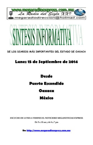 DE LOS DIARIOS MÁS IMPORTANTES DEL ESTADO DE OAXACA 
Lunes 15 de Septiembre de 2014 
Desde 
Puerto Escondido 
Oaxaca 
México 
En: http.//www.megaradioexpress.com.mx 
 