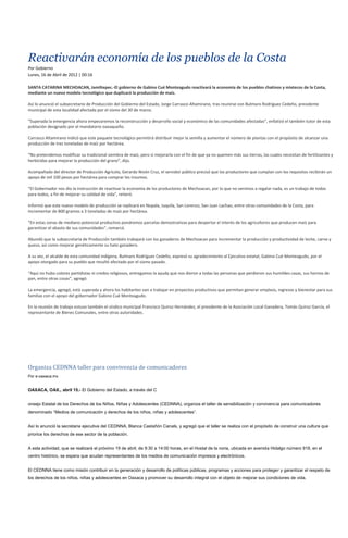 Reactivarán economía de los pueblos de la Costa
Por Gobierno
Lunes, 16 de Abril de 2012 | 00:16

SANTA CATARINA MECHOACAN, Jamiltepec.-El gobierno de Gabino Cué Monteagudo reactivará la economía de los pueblos chatinos y mixtecos de la Costa,
mediante un nuevo modelo tecnológico que duplicará la producción de maíz.

Así lo anunció el subsecretario de Producción del Gobierno del Estado, Jorge Carrasco Altamirano, tras reunirse con Bulmaro Rodríguez Cedeño, presidente
municipal de esta localidad afectada por el sismo del 30 de marzo.

“Superada la emergencia ahora empezaremos la reconstrucción y desarrollo social y económico de las comunidades afectadas”, enfatizó el también tutor de esta
población designado por el mandatario oaxaqueño.

Carrasco Altamirano indicó que este paquete tecnológico permitirá distribuir mejor la semilla y aumentar el número de plantas con el propósito de alcanzar una
producción de tres toneladas de maíz por hectárea.

“No pretendemos modificar su tradicional siembra de maíz, pero si mejorarla con el fin de que ya no quemen más sus tierras, las cuales necesitan de fertilizantes y
herbicidas para mejorar la producción del grano”, dijo.

Acompañado del director de Producción Agrícola, Gerardo Nivón Cruz, el servidor público precisó que los productores que cumplan con los requisitos recibirán un
apoyo de mil 100 pesos por hectárea para comprar los insumos.

“El Gobernador nos dio la instrucción de reactivar la economía de los productores de Mechoacan, por lo que no venimos a regalar nada, es un trabajo de todos
para todos, a fin de mejorar su calidad de vida”, reiteró.

Informó que este nuevo modelo de producción se replicará en Nopala, Juquila, San Lorenzo, San Juan Lachao, entre otras comunidades de la Costa, para
incrementar de 800 gramos a 3 toneladas de maíz por hectárea.

“En estas zonas de mediano potencial productivo pondremos parcelas demostrativas para despertar el interés de los agricultores que producen maíz para
garantizar el abasto de sus comunidades”, remarcó.

Abundó que la subsecretaría de Producción también trabajará con los ganaderos de Mechoacan para incrementar la producción y productividad de leche, carne y
queso, así como mejorar genéticamente su hato ganadero.

A su vez, el alcalde de esta comunidad indígena, Bulmaro Rodríguez Cedeño, expresó su agradecimiento al Ejecutivo estatal, Gabino Cué Monteagudo, por el
apoyo otorgado para su pueblo que resultó afectado por el sismo pasado.

“Aquí no hubo colores partidistas ni credos religiosos, entregamos la ayuda que nos dieron a todas las personas que perdieron sus humildes casas, sus hornos de
pan, entre otras cosas”, agregó.

La emergencia, agregó, está superada y ahora los habitantes van a trabajar en proyectos productivos que permitan generar empleos, ingresos y bienestar para sus
familias con el apoyo del gobernador Gabino Cué Monteagudo.

En la reunión de trabajo estuvo también el síndico municipal Francisco Quiroz Hernández, el presidente de la Asociación Local Ganadera, Tomás Quiroz García, el
representante de Bienes Comunales, entre otras autoridades.




Organiza CEDNNA taller para convivencia de comunicadores
Por e-oaxaca.mx


OAXACA, OAX., abril 15.- El Gobierno del Estado, a través del C


onsejo Estatal de los Derechos de los Niños, Niñas y Adolescentes (CEDNNA), organiza el taller de sensibilización y convivencia para comunicadores
denominado “Medios de comunicación y derechos de los niños, niñas y adolescentes”.


Así lo anunció la secretaria ejecutiva del CEDNNA, Blanca Castañón Canals, y agregó que el taller se realiza con el propósito de construir una cultura que
priorice los derechos de ese sector de la población.


A esta actividad, que se realizará el próximo 19 de abril, de 9:30 a 14:00 horas, en el Hostal de la noria, ubicada en avenida Hidalgo número 918, en el
centro histórico, se espera que acudan representantes de los medios de comunicación impresos y electrónicos.


El CEDNNA tiene como misión contribuir en la generación y desarrollo de políticas públicas, programas y acciones para proteger y garantizar el respeto de
los derechos de los niños, niñas y adolescentes en Oaxaca y promover su desarrollo integral con el objeto de mejorar sus condiciones de vida.
 