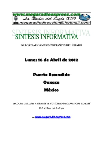 DE LOS DIARIOS MÁS IMPORTANTES DEL ESTADO




  Lunes 16 de Abril de 2012


        Puerto Escondido
                 Oaxaca
                  México




       en   www.megaradioexpress.com
 